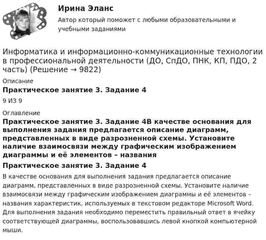      
          Описание
          Практическое занятие 3. Задание 49 ИЗ 9 
          Оглавление
          Практическое занятие 3. Задание 4В качестве основания для выполнения задания предлагается описание диаграмм, представленных в виде разрозненной схемы. Установите наличие взаимосвязи между графическим изображением диаграммы и её элементов – названия характеристик, используемых в текстовом редакторе Microsoft Word. Для выполнения задания необходимо переместить правильный ответ в ячейку соответствующей диаграммы, воспользовавшись левой кнопкой компьютерной мыши. 
            
            
            Информатика и информационно-коммуникационные технологии в профессиональной деятельности (ДО, СпДО, ПНК, КП, ПДО, 2 часть)Информатика и информационно-коммуникационные технологии в профессиональной деятельности (ДО, СпДО, ПНК, КП, ПДО, 2 часть)Информатика и информационно-коммуникационные технологии в профессиональной деятельности (ДО, СпДО, ПНК, КП, ПДО, 2 часть)Информатика и информационно-коммуникационные технологии в профессиональной деятельности (ДО, СпДО, ПНК, КП, ПДО, 2 часть)Информатика и информационно-коммуникационные технологии в профессиональной деятельности (ДО, СпДО, ПНК, КП, ПДО, 2 часть)Информатика и информационно-коммуникационные технологии в профессиональной деятельности (ДО, СпДО, ПНК, КП, ПДО, 2 часть)Информатика и информационно-коммуникационные технологии в профессиональной деятельности (ДО, СпДО, ПНК, КП, ПДО, 2 часть)Информатика и информационно-коммуникационные технологии в профессиональной деятельности (ДО, СпДО, ПНК, КП, ПДО, 1 часть) Практическое занятие 1. Задания 3, 5, 6, 8Информатика и информационно-коммуникационные технологии в профессиональной деятельности (ДО, СпДО, ПНК, КП, ПДО, 1 часть) Практическое занятие 2. Задания 1, 2, 5, 8Информатика и информационно-коммуникационные технологии в профессиональной деятельности (ДО, СпДо, пнк, кп, ПДо, 1 часть) Тестовые вопросы к разделу 2Информатика и информационно-коммуникационные технологии в профессиональной деятельности (ДО, СпДО, ПНК, кП, ПДО, 1 часть) Тестовые вопросы к разделу 3Информатика и информационно-коммуникационные технологии в профессиональной деятельности (ДО, СпДО, ПНК, КП, ПДО, 2 часть)Информатика и информационно-коммуникационные технологии в профессиональной деятельности (ДО, СпДО, ПНК, КП, ПДО, 2 часть)Информатика и информационно-коммуникационные технологии в профессиональной деятельности (ДО, СпДО, ПНК, КП, ПДО, 2 часть)