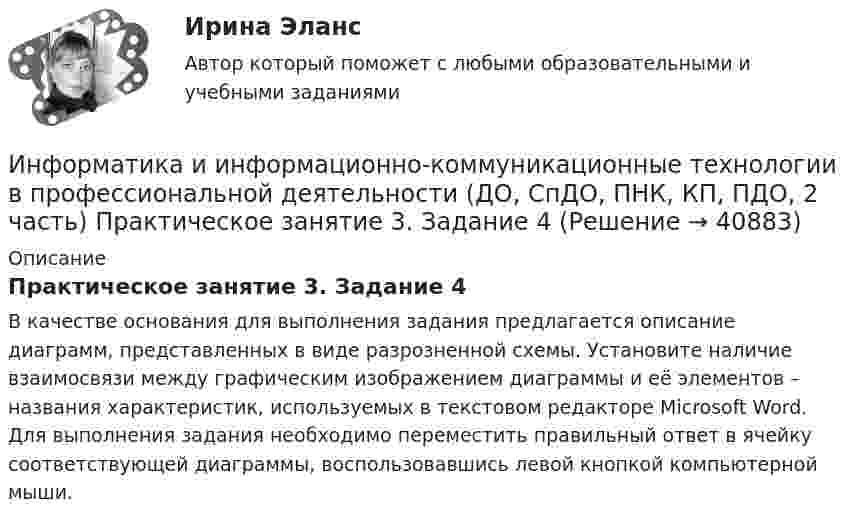      
          Описание
          Практическое занятие 3. Задание 4В качестве основания для выполнения задания предлагается описание диаграмм, представленных в виде разрозненной схемы. Установите наличие взаимосвязи между графическим изображением диаграммы и её элементов – названия характеристик, используемых в текстовом редакторе Microsoft Word. Для выполнения задания необходимо переместить правильный ответ в ячейку соответствующей диаграммы, воспользовавшись левой кнопкой компьютерной мыши.  
            
            
             Информатика и информационно-коммуникационные технологии в профессиональной деятельности (ДО, СпДО, ПНК, КП, ПДО, 2 часть) Практическое занятие 3. Задание 10 НСПКИнформатика и информационно-коммуникационные технологии в профессиональной деятельности (ДО, СпДО, ПНК, КП, ПДО, 2 часть) Практическое занятие 3. Задание 4Информатика и информационно-коммуникационные технологии в профессиональной деятельности (ДО, СпДО, ПНК, КП, ПДО, 2 часть) Практическое занятие 3. Задание 6Информатика и информационно-коммуникационные технологии в профессиональной деятельности (ДО, СпДО, ПНК, КП, ПДО, 2 часть) Практическое занятие 3. Задание 7Информатика и информационно-коммуникационные технологии в профессиональной деятельности (ДО, СпДО, ПНК, КП, ПДО, 2 часть) Практическое занятие 3. Задание 8Информатика и информационно-коммуникационные технологии в профессиональной деятельности (ДО, СпДО, ПНК, КП, ПДО, 2 часть) Практическое занятие 3. Задание 9 НСПКИнформатика и информационно-коммуникационные технологии в профессиональной деятельности (ДО, СпДО, ПНК, КП, ПДО, 2 часть) практическое занятие 3 задания 1-3,5Информатика и информационно-коммуникационные технологии в профессиональной деятельности (ДО, СпДО, ПНК, КП, ПДО, 2 часть)Информатика и информационно-коммуникационные технологии в профессиональной деятельности (ДО, СпДО, ПНК, КП, ПДО, 2 часть)Информатика и информационно-коммуникационные технологии в профессиональной деятельности (ДО, СпДО, ПНК, КП, ПДО, 2 часть)Информатика и информационно-коммуникационные технологии в профессиональной деятельности (ДО, СпДО, ПНК, КП, ПДО, 2 часть)Информатика и информационно-коммуникационные технологии в профессиональной деятельности (ДО, СпДО, ПНК, КП, ПДО, 2 часть)Информатика и информационно-коммуникационные технологии в профессиональной деятельности (ДО, СпДО, ПНК, КП, ПДО, 2 часть) КОМПЛЕКСИнформатика и информационно-коммуникационные технологии в профессиональной деятельности (ДО, СпДО, ПНК, КП, ПДО, 2 часть) Комплексное