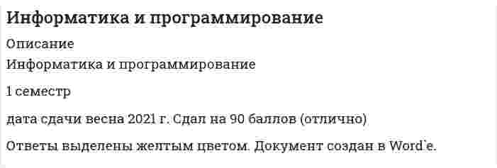     
          Описание
          варианты ответов собранные из разных тестов. Мною добавлены последние актуальные ответы. Сдал в 2021 году на 87 баллов. 
          Оглавление
          1. Термин «информатизация общества» обозначает … *целенаправленное и эффективное использование информации во всех областях человеческой деятельности на основе современных информационных и коммуникационных технологий  *увеличение роли средств массовой информации в жизни общества  *изучение информатики во всех учебных заведениях страны 2. В MS Еxcel результатом вычислений в ячейке С1 (см. таблицу ниже) будет…  20  15  10  53. К особенностям изображений векторной графики относят …  четкость линий, не зависящую от размера изображения  очень большие размеры файлов, особенно при увеличении масштаба  фотографическое качество рисунков (портретов и пейзажей) 4. При наборе текста одно слово отделяется от другого …  запятой  пробелом  двоеточием  точкой5. База данных – это …  организованная структура для хранения информации  любой текстовый файл  любая электронная таблица  любая информация, представленная в табличной форме6. Системное программное обеспечение выполняет функции по …  проверке работоспособности устройств компьютера  управлению ресурсами компьютера выдаче справочной информации о компьютере и др.  созданию копий используемой информации7. Верная запись числа 729 в десятичной системе счисления: …  7х10^2 + 2х10^1 + 9х10^0  7х10^3 + 2х10^2+ 9х10^1  7х10^3 + 2х10^2 + 9х10^1 + 8х10^8. На Рабочем столе Windows размещены определенные элементы, в частности, …  (множественный)++ Значок  строка состояния  ярлык  кнопка Пуск закрывающая кнопка  открывающая кнопка9. Устройством ввода текстовой информации является …  диск  клавиатура  экран дисплея мышь10. Неправильной формулой для использования в MS Excel является …  О45*В2 =А123+О1  =А12-В4  =К15*В111. Для вставки рисунка в презентацию необходимо выполнить: …  вкладка Разметка страницы – кнопка Граница страниц  вкладка Вставка – группа Иллюстрации – кнопка Рисунок  вкладка Образец слайдов – кнопка Макет  вкладка Вставка – кнопка Рисунки12. Электронная таблица – это …  *устройство персонального компьютера (ПК), управляющее его ресурсами  *системная программа, управляющая ресурсами ПК при обработке таблиц *прикладная программа, предназначенная для обработки структурированных в виде таблицы данных *прикладная программа для обработки кодовых таблиц13. Символ, вводимый с клавиатуры при наборе текста, отображается на экране дисплея в позиции, определяемой …  *задаваемыми координатами  *положением курсора *адресом  *положением предыдущей набранной буквы14. Информационная технология – это …  *технические устройства, используемые при решении типовых информационных задач  *процессы, методы поиска, сбора, хранения, обработки, предоставления, распространения информации и способы осуществления таких процессов и методов *совокупность методов и приемов решения типовых задач обработки информации15. Глобальная сеть - это система, связанных между собойкомпьютеровлокальных сетейлокальных телекоммуникационных сетейлокальных сетей и компьютеров отдельных пользователей16. Файл презентации имеет расширение …  *.cdr *.pptx *.psd *.bmp17. Логическая операция А и В называется …  Дизъюнкцией  инверсией  конъюнкцией  импликацией18. Сервис сети Интернет в соответствии с функцией передачи файлов по сети – …  FTP WWW  E-mail19. Неверно, что в электронной таблице MS Excel можно удалить …  строку  содержимое ячейки  имя ячейки столбец20. Абзац – это …  *выделенный фрагмент текста, подлежащий форматированию  *фрагмент текста, начинающийся с красной строки *часть текста, заданная в определенных границах  *фрагмент текста, процесс ввода которого заканчивается нажатием клавиши ENTER21. E-mail – это …  поисковая программа  почтовая программа  обмен письмами в компьютерных сетях (электронная почта) название почтового сервера22. Алгоритм может быть задан …  словесно-графическим способом последовательностью байтов  на алгоритмическом языке словесным способом графическим способом формально-словесным23. Спам, распространяющий поддельные сообщения от имени банков или финансовых компаний, целью которых является сбор логинов, паролей и пин-кодов пользователей, – это …  черный пиар  источник слухов  «нигерийские письма»  фишинг  «пустые письма»24. Компьютерная сеть, связывающая отдельные компьютеры и локальные сети одного предприятия, называется …  Локальной корпоративной региональной25. Алгоритм – это …  *система правил, описывающая последовательность действий, которые необходимо выполнить для решения задачи *процесс выполнения вычислений, приводящих к решению задачи  *указание на выполнение действий26. Программа MS Visio предназначена для создания …  *и редактирования объектов деловой графики – схем, диаграмм, планов, карт *видеофрагментов  *и редактирования растровых изображений27. Система счисления – это …  *способ записи чисел  *способ представления чисел с помощью символов цифр, имеющих определенные количественные значения *подстановка чисел вместо букв  *правила вычисления чисел28. Рисунок, созданный MS Paint, можно сохранить в формате …  Bmp Psd  Pptx  Jpeg 29. Жесткий диск – это … память  энергозависимая  кратковременная  энергонезависимая 30. Выделяют следующие виды топологий сети: …  Решетка; Кольцо; Спираль  Шина; Звезда; Кольцо Шина; Решетка; Диагональ31. Прикладные программы нужны для …  *того, чтобы решать какие-либо задачи в пределах данной проблемной области *того, чтобы решать математические задачи для определенного класса  *распознавания текста и голоса  *поиска и удаления компьютерных вирусов32. Текстовый редактор – это программа, предназначенная для …  *управления ресурсами компьютера при создании документов  *автоматического перевода с символических языков на машинные коды  *работы с изображениями в процессе создания игровых программ  *работы с текстовой информацией в процессе делопроизводства, редакционно-издательской деятельности и др. 33. Правильный состав блоков компьютера по фон Нейману: …  *устройство ввода, устройство вывода, запоминающее устройство, устройство управления *системный блок, принтер, сканер, веб-камера  *системный блок, клавиатура, мышь  *системный блок, материнская плата, процессор, оперативное запоминающее устройство (ОЗУ)34. Чтобы изменить представление папок и файлов в окне, используют меню …  Вид  Сервис  Переход  Правка35. Для выделения группы объектов, расположенных не подряд, используется клавиша …  ALT  CTRL  ENTER  SHIFT36. Назначение операционной системы – в …  *том, чтобы монтировать видео, фото и звуковую информацию  *редактировании и сохранении текстовых документов  *том, чтобы выводить информацию на экран или печатающее устройство  *том, чтобы организовать взаимодействие пользователя с компьютером и выполнение всех других программ 37. Антивирус, который обеспечивает поиск вирусов в оперативной памяти и на внешних носителях путем подсчета и сравнения с эталоном контрольной суммы, – это …  сторож  доктор  детектор  ревизор  сканер38. Защита информации от утечки – это деятельность по предотвращению …  *воздействия с нарушением установленных прав и/или правил на изменение информации, приводящего к искажению, уничтожению, копированию, блокированию доступа к информации, а также к утрате, уничтожению или сбою функционирования носителя информации  *несанкционированного доведения защищаемой информации до неконтролируемого количества получателей информации  *получения защищаемой информации заинтересованным субъектом с нарушением установленных правовыми документами или собственником, владельцем информации прав или правил доступа к защищаемой информации  *воздействия на защищаемую информацию ошибок пользователя информацией, сбоя технических и программных средств информационных систем, а также природных явлений  *неконтролируемого распространения защищаемой информации от ее разглашения, несанкционированного доступа 39. К наиболее полным способам записи алгоритмов относят …  символический  псевдокод  программный графический  словесный40. К основным функциям текстового редактора следует отнести …  *создание, редактирование, сохранение и печать текстов *управление ресурсами персонального компьютера (ПК) и процессами, использующими эти ресурсы при создании текста  *автоматическую обработку информации, представленной в текстовых файлах  *копирование, перемещение, уничтожение и сортировку фрагментов текста41. Центральный процессор компьютера включает …  *арифметико-логическое устройство и устройство управления *оперативную память и устройство управления  *арифметико-логическое устройство и оперативную память42. Защита информации – это …  *получение субъектом возможности ознакомления с информацией, в том числе при помощи технических средств  *процесс сбора, накопления, обработки, хранения, распределения и поиска информации  *преобразование информации, в результате которого содержание информации становится непонятным для субъекта, не имеющего к ней доступа  *деятельность по предотвращению утечки информации, несанкционированных и непреднамеренных воздействий на нее  *совокупность правил, регламентирующих порядок и условия доступа субъекта к информации и ее носителям43. Перевод числа 7E1 из шестнадцатеричной системы счисления в десятичную даст …  71000  512  2017  151744. Антивирус, который не только находит зараженные вирусами файлы, но и «лечит» их, т.е. удаляет из файла тело программы вируса, возвращая файлы в исходное состояние, – это …  доктор ревизор  сторож  сканер  детектор45. Чтобы вставить рисунок в слайд, нужно выбрать на Ленте: …  Вставка / картинка  Вставка / SmartArt Главная / вставить  Вставка / Рисунки46. Укажите последовательность действий при копировании файла через буфер обмена:  1 открыть папку-источник  2 выделить щелчком нужный файл  3 копируем  файл в буфер командой Копировать  4 открыть папку-приёмник  5 вставить файл из буфера командой Вставить47. Сетевая карта предназначена для …  объединения всех устройств компьютера в одну цепь  защиты компьютера от вредоносного воздействия сети  обеспечения работы компьютера в локальной сети48. Команда Вставить из вставляет …  изображение из другого файла  любой фрагмент из буфера обмена графический фрагмент из буфера обмена49. Режим Сортировщика слайдов вызывается на вкладке …  Разработчик  Главная  Вставка  Вид 50. Основанием позиционной системы счисления называется …  основание логарифма из формулы перевода чисел в системе  целая часть чисел ? количество правил вычисления в системе  число отличных друг от друга знаков, которые используются для записи чисел51. Поле базы данных – это …  строка в таблице  столбец в таблице окно конструктора  текст любого размера52. Непозиционная система счисления – это …  двоичная система счисления запись римскими цифрами восьмеричная система счисления  шестнадцатеричная система счисления53. Компьютерная сеть – это …  *Несколько компьютеров, расположенных в одном или в соседних помещениях  *Совокупность соединенных через каналы связи компьютеров в целях коллективного использования ресурсов сети  *Группа компьютеров, подключенных к Интернету 54. Активная ячейка – это ячейка …  *содержащая формулу, включающую в себя имя ячейки, в которой выполняется ввод данных  *для записи команд  *формула в которой содержит ссылки на содержимое зависимой ячейки  *в которой выполняется ввод данных55. Инструмент графического редактора MS Paint, который позволяет получить эффект раскраски части изображения как из аэрозольного баллончика, – …  Выбор цветов  Кисть  Распылитель из группы Кисти  Заливка56. Для просмотра WEB-страниц предназначены …  поисковые серверы  провайдеры  браузеры  телеконференции57. Команда Вставить позволяет разместить внутри создаваемого изображения …  фрагмент другого файла  изображение из другого файла  любой фрагмент из буфера обмена58. Тип данных, который следует использовать для записи данных в поле Возраст, – …  Числовой  Время  Дата  Текстовый59. Инструментальные программы нужны для …  *управления устройствами ввода и вывода компьютера  *организации взаимодействия пользователя с компьютером и выполнения всех других программ  *того, чтобы решать какие-либо задачи в пределах данной проблемной области  *разработки, корректировки или развития других прикладных или системных программ60. К элементам структуры типичного окна Windows следует отнести …  системный значок  системный ярлык  закрывающую кнопку сворачивающую кнопку  открывающую кнопку строку состояния61. Если поле имеет тип даты, то данному полю соответствует запись «…»  десятое ноября  10;11  10 ноября 10-1162. Информационные системы предназначены для … хранения полученных данных  получения, хранения, обработки и выдаче информации публикации объявлений63. Компоненты вычислительной сети, которые необходимы для организации одноранговой локальной сети: …  компьютер-сервер; рабочие станции  сетевая плата; сетевое программное обеспечение  линии связи; сетевая плата; сетевое программное обеспечение модем; компьютер-сервер64. При переводе числа 2017 из десятичной системы счисления в восьмеричную получится число …  7E1  123  321  374165. Графический редактор MS Paint позволяет создать изображения компьютерной графики … типа  фрактального  растрового  гибридного  векторного66. Чтобы вызвать контекстное меню, необходимо сделать … кнопкой мыши на объекте  1 щелчок левой  2 щелчка левой  2 щелчка правой  1 щелчок правой67. Антивирус, который запоминает исходное состояние программ, каталогов и системных областей диска, когда компьютер не заражен вирусом, а затем периодически или по команде пользователя сравнивает текущее состояние с исходным, – это …  сканер  доктор  ревизор  сторож  детектор68. Протокол HTTP служит для …  передачи файлов  передачи гипертекста управления сообщениями  запуска программы с удаленного компьютера69. Естественные угрозы безопасности информации вызваны …  *деятельностью человека  *ошибками при действиях персонала  *корыстными устремлениями злоумышленников  *воздействиями объективных физических процессов или стихийных природных явлений, не зависящих от человека  *ошибками при проектировании автоматизированных систем обработки информации (АСОИ) или их элементов70. Чтобы выбрать Образец слайдов – подходящий образец Заголовка, следует выполнить: … вкладка Вставить макет вкладка Вставка – группа Текст – кнопка Надпись  вкладка Образец слайдов – Вставить образец слайдов  вкладка Вставка – кнопка Надпись 71. Неверно, что в системе управления базами данных (СУБД) MS Access существуют …  запросы с параметром  запросы на выборку  связанные запросы перекрестные запросы72. Диапазон в MS Excel – это …  *совокупность клеток, образующих в таблице область прямоугольной формы  *множество допустимых значений  *все ячейки одной строки  *все ячейки одного столбца73. Основными функциями табличного процессора являются …  *создание таблиц и выполнение расчетов по ним, редактирование и форматирование текста, вывод текста на печать, а также разработка графических приложений *редактирование текста, форматирование текста и вывод текста на печать  *создание таблиц и выполнение расчетов по ним  *разработка графических приложений и создание таблиц74. свойствами алгоритма являются …  оперативность  дискретность  информативность  результативность массовость  определенность  цикличность75. Пример корректного адреса электронной почты: …  ivan petrov.mail.ru  ivanpetrov@mail ivan_petrov@mail.ru 76. чтобы вставить формулу в ячейку, нужно выделить ячейку и ввести …  + &amp;  =  # 77. Чтобы изменить размеры фигуры в рабочей области, следует …  *использовать кнопку Размер на вкладке Конструктор  *на вкладке Вид выбрать требуемое увеличение *выделить щелчком фигуру в рабочей области, подцепить курсором один из маркеров контейнера и переместить курсор в сторону увеличения (или уменьшения)78., Говоря о презентациях, можно утверждать что …  *слайд в презентации выводится на отдельной странице  *кроме слайда презентация включает в себя эскизы страниц  *возможны следующие режимы просмотра презентации: Обычный; Сортировщик слайдов; Страницы заметок; Режим чтения79. Если в процессе автоматического поиска в тексте «Далеко за отмелью, в ельнике, раздалась птичья трель» в качестве образца поиска задать слово «ель», будет найдено …  3 слова 2 слова  4 слова  1 слово80. Чтобы смена слайдов происходила автоматически, следует выбрать: …  Показ слайдов / произвольный показ  Анимация / просмотр  Настройка демонстрации / показ слайдов / автоматический Показ слайдов / смена слайдов81. Неверно, что для редактирования текста применяется операция «…»  форматирование текста  печать текста вставка пропущенного символа  удаление в тексте неверно набранного символа82. Данные – это …  *информация, представленная на специальном языке  *результаты преобразования информации  *сведения, полученные путем измерения, наблюдения, логических или арифметических операций и представленные в форме, пригодной для постоянного хранения, передачи и обработки 83. К дополнительным устройствам персонального компьютера (ПК) относится …  монитор  системный блок  принтер  клавиатура84. Буфер обмена – это …  специальный файл  магнитный носитель  специальная папка  область памяти 85. Чтобы очередной слайд начинался с показа плавно возникающего содержимого, следует выполнить: …  Анимация – Возникновение  Показ слайдов / Настройка демонстрации – Настройка презентации  Вставка – Видео – Видео из файла  Переходы – Появление86. Запись в базе данных – это …  строка в таблице окно конструктора  столбец в таблице  текст любого размера87. Значение измеренной скорости автомобиля на определенном участке, зафиксированные на любом носителе, – это …  знание  данные  информация88. Ярлык – это …  активный элемент управления  копия файла  графическое представление объекта  указатель на объект89. Программа – это …  *область внешней памяти для хранения текстовых, числовых данных и другой информации  *указание на выполнение действий из заданного набора  *последовательность команд, реализующая алгоритм решения задачи *система правил, описывающая последовательность действий, которые необходимо выполнить для решения задачи90. Целью информатизации является …  *осуществление информационных процессов по определенным информационным технологиям  *улучшение качества жизни людей за счет увеличения производительности и облегчения условий их труда  *информационное обеспечение трудового процесса91. Антивирус, который представляет собой небольшую резидентную программу, предназначенную для обнаружения подозрительных действий при работе компьютера, характерных для вирусов, – это …  детектор  ревизор  сторож  доктор  сканер92. Вырезанный фрагмент текста помещается в …  буфер обмена данными специальный файл данных  корзину  новый документ93. Строка в базах данных называется …  полем  строкой  записью  текстом94. Запрос к базе данных – это …  средство отбора данных окно конструктора  связанная таблица  главная таблица 95. Запись в базе данных (БД) содержит …  название базы данных  строку значений в полях БД номер строк имена полей96. Спам, который имеет цель опорочить ту или иную фирму, компанию, политического кандидата и т.п., называется …  черным пиаром  «пустыми письмами»  «нигерийскими письмами»  Фишингом97. Устройство, не являющееся устройством вывода информации, – это …  принтер  монитор  клавиатура  звуковые колонки98. Во время исполнения компьютерная программа находится …  на жестком диске  на клавиатуре  в буфере обмена  в оперативной памяти 99. Сообщение о том, что на поле 4х4 клетки одна из клеток закрашена, содержит … информации  3 бита  2 бита  8 бит  4 бита 100. Страница в сети Интернет (веб-страница) – это …  информационная технология  информационная система  информационный ресурс101. Если в колоде 32 карты и в перемешенной колоде выпадение любой карты является равновероятным событием, то сообщение о том, что из колоды карт достали короля пик, содержит … информации  5 бит  8 бит  1 бит  2 бита102. Информационное общество – это …  *коллектив сотрудников редакции газеты или журнала  *общество, в котором большинство работающих людей заняты производством, хранением, переработкой и обменом информацией *сообщество людей, занятых информатизацией103. Оперативная память является …  энергонезависимой  энергозависимой  долговременной104. Учебник по информатике – это источник …  информации  формальных знаний неформальных знаний105. Производительность работы компьютера зависит от …  типа монитора  напряжения питания частоты процессора  быстроты нажатия на клавиши106. В кодовой таблице стандарта Unicode одному символу выделяется … разрядов (бит)  1  2  8  16 107. Показ слайдов… можно начать с помощью кнопки F5 можно начать с помощью Вид/режим чтения можно начать с помощью меню Показ слайдов/сначала начинается автоматически108. Для того чтобы поместить в рабочую область создаваемого изображения новую фигуру, следует ... использовать кнопку Импорт на вкладке Процесс выполнить двойной щелчок на выбранном значке в окне Фигуры перетащить выбранную фигуру курсором в рабочую область при нажатой левой кнопке мыши один раз щелкнуть мышью по значку фигуры в окне Фигуры109. Правильным обозначением столбцов таблицы MS Excel является ... 21 АВ 257АВ А12110. Неверно, что данные в электронной таблице могут быть … Тип ответа: Одиночный выбор ￼ формулой ￼ текстом  ￼оператором ￼ числом112. Искусственные угрозы безопасности информации вызваны … ошибками при действиях персонала113. В таблице MS Excel имя ячейки образуется … из имени столбца и строки114. Главное меню … Тип ответа: Одиночный выбор ￼ открывается щелчком правой кнопки мыши на Рабочем столе ￼открывается щелчком левой кнопки мыши на кнопке Пуск115. MS Office – это …Тип ответа: Одиночный выбор  ￼ табличный процессор ￼ операционная система ￼ система программирования ￼пакет прикладных программ ￼ текстовый редактор116. Формат ячеек одного поля базы данных определяется …Тип ответа: Одиночный выбор ￼ типом данных ￼ количеством строк ￼ названием поля ￼ шириной поля117. Запись базы данных — это строка таблицы118. Выделяют следующие варианты выравнивания текста: …По длине; по левому краюпо левому краю; по ширинепо центру; по правому краюпо вертикали, по центру 119. Метод Move позволяет... Тип ответа: Одиночный выборпереместить элемент управления в заданную позицию удалить элемент управлениявернуть элемент на исходную позицию120. Программа Проводник предназначена для ... Тип ответа: Одиночный выборсоздания базы данныхработы с файлами, папками и приложениями в операционной системе Windowsвыполнения дефрагментации жесткого дисканабора текстов 121. Неверно, что можно использовать формулу... Тип ответа: Одиночный выбор 045VB2=К15*В1=А12-В4=АШ-01122. Неверно, что язык программирования ... является языком высокого уровняТип ответа: Одиночный выборбейсикпаскальассемблерC+ +123. Слово, определенное в программе и хранящее значения, - это ...Тип ответа: Одиночный выборфункцияпеременнаяобъектсвойство124. Начать показ слайдов следует с помощью ...Тип ответа: Множественный выборкнопки F5Вид / Режим чтенияПоказ слайдов / Сначала125. Главное меню открывается щелчком ... Тип ответа: Одиночный выборправой кнопки мыши на Рабочем столелевой кнопки мыши на кнопке Пускправой кнопки мыши на Панели задач126. Чтобы вставить картинку в слайд, нужно выбрать ...Тип ответа: Одиночный выборГлавная / ВставитьВставка / SmartArt  Вставка / РисунокВставка / Картинка127. Основными функциями табличного процессора являются ...Тип ответа: Одиночный выборсоздание таблиц и выполнение расчетов по нимредактирование текста, форматирование текста, вывод текста на печатьвсе вышеперечисленноеразработка графических приложений128. В языке VBA применен метод программирования ...Тип ответа: Одиночный выборпредметно-ориентированныймодульныйстроковыйобъектно-ориентированный129. Переменная или выражение, которое расположено слева или справа от оператора, - это ...Тип ответа: Одиночный выбороперандинструкцияфункцияоперацияобъект 
            
            
            информатика и программирование. Синергия. 1 семестр. 129 вопросов и ответов.Информатика и программирование (тест с ответами Синергия )Информатика и программирование (тест с ответами Синергия)Информатика НСПК Итоговое тестированиеИнформатика (НСПК) комплексное задание Информатика НСПК тест 1Информатика НСПК тест 2Инфокоммуникационные системы и сети (тест с ответами Синергия)Информатика 1 курс (тест с ответами Синергия) Информатика 2.Росдистант ТГУИнформатика (mooc) Неделя 14 Упражнение 14Информатика (mooc) Неделя 6 Упражнение 6Информатика и информационно-коммуникационные технологии в профессиональной деятельности. тест 2Информатика и информационно-коммуникационные технологии в профессиональной деятельности. тест 3