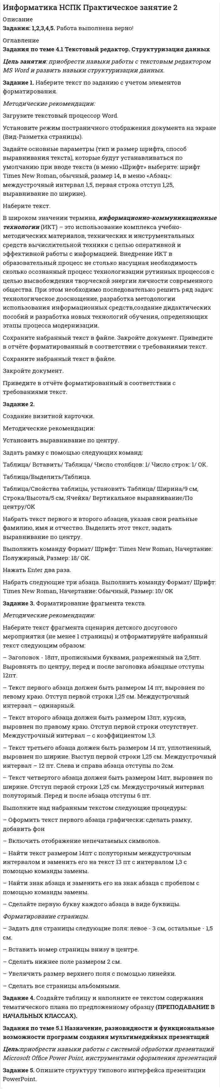 




Описание


Задания по теме 1.3. Социально-биологическое основание физической культуры
Цель занятия: формирование навыков и умений в области видения и понимания социально-биологических основ физической культуры.
 
Задание 1. Продолжите следующие высказывания, аргументируя собственную точку зрения.
1. Понятие «культура» имеет следующее содержание _______________________________
_______________________________________________________________________
2. Основные ценности духовной культуры общества — это
1) _____________________________________________________________________
2) _____________________________________________________________________
3) _____________________________________________________________________
3. Физическая культура общества является результатом многовековой деятельности людей в области изучения и совершенствования человеческого тела. Ценности физической культуры оформляются следующим образом:
1) _____________________________________________________________________
2) _____________________________________________________________________
3) _____________________________________________________________________
4) _____________________________________________________________________
4. Совокупность содержания таких понятий как «культура» и «физическая культура» вполне закономерна, но и имеет свои особенности________________________________________
_______________________________________________________________________
5. В оформлении ценностей физической культуры воплощена её значимость для человека и общества. Каждый тип культуры, каждая эпоха, нация, этнос и даже небольшая группа людей имеют собственную специфическую систему ценностей и это определяет очень многое_______________________________________________________________________
_______________________________________________________________________
6. Функцией физической культуры является создание возможности удовлетворения естественных потребностей человека в том, чтобы________________________________________________________________________
_______________________________________________________________________
7. К общественным ценностям физической культуры относятся:
1) интеллектуальные ценности_____________________________________
2) ценности двигательного характера _______________________________________
3) ценности технологий формирования физической культуры __________________
4) валеологические ценности физической культуры ___________________________
8.Личностный уровень освоения ценностей физической культуры определяется_________________________________________________________________
_________________________ (аргументируйте выдвинутый Вами вариант ответа).
Задание 2. Составьте профессиограмму избранной Вами профессии и проанализируйте особенности будущей профессиональной деятельности с точки зрения специфики физических нагрузок и возможных профессиональных заболеваний.
Задание 3.Проанализируйте собственный рацион питания. Составьте схему, в которой будут представлены все необходимые элементы обеспечения полноценного здорового питания. Просчитайте калории и обоснуйте рацион собственного здорового питания.
Задание 4. Перечислите нормативно-правовые документы, регламентирующие деятельность юридических и физических лиц, функционирующих в сфере физической культуры и спорта.
 
Задания по теме 2.3. Формы организации физического воспитания. Физическая подготовка и интенсивность физических нагрузок
Цель: формирование навыков и умений в сфере применения форм организации физического воспитания, понятия физической подготовки и интенсивности физических нагрузок.




Оглавление


Задания по теме 1.3. Социально-биологическое основание физической культуры
Цель занятия: формирование навыков и умений в области видения и понимания социально-биологических основ физической культуры.
 
Задание 1. Продолжите следующие высказывания, аргументируя собственную точку зрения.
1. Понятие «культура» имеет следующее содержание _______________________________
_______________________________________________________________________
2. Основные ценности духовной культуры общества — это
1) _____________________________________________________________________
2) _____________________________________________________________________
3) _____________________________________________________________________
3. Физическая культура общества является результатом многовековой деятельности людей в области изучения и совершенствования человеческого тела. Ценности физической культуры оформляются следующим образом:
1) _____________________________________________________________________
2) _____________________________________________________________________
3) _____________________________________________________________________
4) _____________________________________________________________________
4. Совокупность содержания таких понятий как «культура» и «физическая культура» вполне закономерна, но и имеет свои особенности________________________________________
_______________________________________________________________________
5. В оформлении ценностей физической культуры воплощена её значимость для человека и общества. Каждый тип культуры, каждая эпоха, нация, этнос и даже небольшая группа людей имеют собственную специфическую систему ценностей и это определяет очень многое_______________________________________________________________________
_______________________________________________________________________
6. Функцией физической культуры является создание возможности удовлетворения естественных потребностей человека в том, чтобы________________________________________________________________________
_______________________________________________________________________
7. К общественным ценностям физической культуры относятся:
1) интеллектуальные ценности_____________________________________
2) ценности двигательного характера _______________________________________
3) ценности технологий формирования физической культуры __________________
4) валеологические ценности физической культуры ___________________________
8.Личностный уровень освоения ценностей физической культуры определяется_________________________________________________________________
_________________________ (аргументируйте выдвинутый Вами вариант ответа).
Задание 2. Составьте профессиограмму избранной Вами профессии и проанализируйте особенности будущей профессиональной деятельности с точки зрения специфики физических нагрузок и возможных профессиональных заболеваний.
Задание 3.Проанализируйте собственный рацион питания. Составьте схему, в которой будут представлены все необходимые элементы обеспечения полноценного здорового питания. Просчитайте калории и обоснуйте рацион собственного здорового питания.
Задание 4. Перечислите нормативно-правовые документы, регламентирующие деятельность юридических и физических лиц, функционирующих в сфере физической культуры и спорта.
 
Задания по теме 2.3. Формы организации физического воспитания. Физическая подготовка и интенсивность физических нагрузок
Цель: формирование навыков и умений в сфере применения форм организации физического воспитания, понятия физической подготовки и интенсивности физических нагрузок.
 
Задание 4. Разработайте комплекс физических упражнений, нацеленных на профилактику профессиональных заболеваний педагогических работников, а также на профилактику детских заболеваний (рекомендуется выбрать возрастную категорию детей, исходя из профиля специальности).
Ответ по результатам работы с информацией может быть представлен в одной из выбранной Вами форме:
— авторский видеоролик продолжительностью 5 – 7 мин., который архивируется с файлами ответов на другие задания данного практического занятия;
— текстовое описание данного комплекса, его возможностей, правил выполнения, а также правил по обеспечению техники безопасности;
— обобщающая таблица, где четко систематизированы все предоставленные Вами материалы, а также оформлены выводы по результатам проведенной исследовательской проекционной работы.
При разработке данного комплекса физических упражнений необходимо учесть требования техники безопасности, предусмотренные для данного вида физкультурно-оздоровительной деятельности.
Задание 5. Разработайте комплекс физических упражнений, выполнение которых осуществляется с использованием степ-платформы с предметами и без них. В комплекс должно быть включено не менее 10 упражнений. При разработке данного комплекса необходимо учесть требования техники безопасности, предусмотренные для данного вида физкультурно-оздоровительной деятельности.
Задание 6.Составьте схему классификации физических упражнений.




Список литературы


Задания по теме 1.3. Социально-биологическое основание физической культуры
Цель занятия: формирование навыков и умений в области видения и понимания социально-биологических основ физической культуры.
 
Задание 1. Продолжите следующие высказывания, аргументируя собственную точку зрения.
1. Понятие «культура» имеет следующее содержание _______________________________
_______________________________________________________________________
2. Основные ценности духовной культуры общества — это
1) _____________________________________________________________________
2) _____________________________________________________________________
3) _____________________________________________________________________
3. Физическая культура общества является результатом многовековой деятельности людей в области изучения и совершенствования человеческого тела. Ценности физической культуры оформляются следующим образом:
1) _____________________________________________________________________
2) _____________________________________________________________________
3) _____________________________________________________________________
4) _____________________________________________________________________
4. Совокупность содержания таких понятий как «культура» и «физическая культура» вполне закономерна, но и имеет свои особенности________________________________________
_______________________________________________________________________
5. В оформлении ценностей физической культуры воплощена её значимость для человека и общества. Каждый тип культуры, каждая эпоха, нация, этнос и даже небольшая группа людей имеют собственную специфическую систему ценностей и это определяет очень многое_______________________________________________________________________
_______________________________________________________________________
6. Функцией физической культуры является создание возможности удовлетворения естественных потребностей человека в том, чтобы________________________________________________________________________
_______________________________________________________________________
7. К общественным ценностям физической культуры относятся:
1) интеллектуальные ценности_____________________________________
2) ценности двигательного характера _______________________________________
3) ценности технологий формирования физической культуры __________________
4) валеологические ценности физической культуры ___________________________
8.Личностный уровень освоения ценностей физической культуры определяется_________________________________________________________________
_________________________ (аргументируйте выдвинутый Вами вариант ответа).
Задание 2. Составьте профессиограмму избранной Вами профессии и проанализируйте особенности будущей профессиональной деятельности с точки зрения специфики физических нагрузок и возможных профессиональных заболеваний.
Задание 3.Проанализируйте собственный рацион питания. Составьте схему, в которой будут представлены все необходимые элементы обеспечения полноценного здорового питания. Просчитайте калории и обоснуйте рацион собственного здорового питания.
Задание 4. Перечислите нормативно-правовые документы, регламентирующие деятельность юридических и физических лиц, функционирующих в сфере физической культуры и спорта.
 
Задания по теме 2.3. Формы организации физического воспитания. Физическая подготовка и интенсивность физических нагрузок
Цель: формирование навыков и умений в сфере применения форм организации физического воспитания, понятия физической подготовки и интенсивности физических нагрузок.
 
Задание 4. Разработайте комплекс физических упражнений, нацеленных на профилактику профессиональных заболеваний педагогических работников, а также на профилактику детских заболеваний (рекомендуется выбрать возрастную категорию детей, исходя из профиля специальности).
Ответ по результатам работы с информацией может быть представлен в одной из выбранной Вами форме:
— авторский видеоролик продолжительностью 5 – 7 мин., который архивируется с файлами ответов на другие задания данного практического занятия;
— текстовое описание данного комплекса, его возможностей, правил выполнения, а также правил по обеспечению техники безопасности;
— обобщающая таблица, где четко систематизированы все предоставленные Вами материалы, а также оформлены выводы по результатам проведенной исследовательской проекционной работы.
При разработке данного комплекса физических упражнений необходимо учесть требования техники безопасности, предусмотренные для данного вида физкультурно-оздоровительной деятельности.
Задание 5. Разработайте комплекс физических упражнений, выполнение которых осуществляется с использованием степ-платформы с предметами и без них. В комплекс должно быть включено не менее 10 упражнений. При разработке данного комплекса необходимо учесть требования техники безопасности, предусмотренные для данного вида физкультурно-оздоровительной деятельности.
Задание 6.Составьте схему классификации физических упражнений.



            
            
            Цель занятия: приобрести навыки работы с периферийными устройствами. Задание 1. Заполните таблицу «Управляющие клавиши клавиатуры»Цель занятия: приобрести навыки работы с текстовым редактором MS Word и развить навыки структуризации данных. Задание 1. Наберите текст по заданию с учетом элементов форматирования. Методические рекомендации: Загрузите текстовый процессор Word.Цель занятия: сформировать умения и освоить компетенции, которые в дальнейшем будут являться частью профессиональной культуры специалиста.Цель занятия: углубление и закрепление знаний о понятии, сущности и значении уголовно-правовой охраны здоровья от преступных посягательств. Методические рекомендации: при изучении данной темы студентам необходимо прежде изучить признаки тяжкого вреда здоровью и его отличие от средней тяжести вреда и легкого вреда здоровью. С целью проверки и закрепления полученных знаний студентам рекомендуется решить задачи и ответить на вопросы.Цель занятия: формирование навыков и умений в области видения и понимания социально-биологических основ физической культуры. Задание 1. Продолжите следующие высказывания, аргументируя собственную точку зрения. 1. Понятие «культура» имеет следующее содержаниеЦель занятия: формирование умений решать текстовые задачи; применять математические методы для решения профессиональных задач; закрепление навыков решения простейших статистических задач; закрепление навыков применять правила приближенных вычислений; закрепление навыков работы с основными свойствами геометрических фигур на плоскости и в пространстве.Цель занятия: формирование умений решать текстовые задачи; применять математические методы для решения профессиональных задач; закрепление навыков решения простейших статистических задач; закрепление навыков применять правила приближенных вычислений; закрепление навыков работы с основными свойствами геометрических фигур на плоскости и в пространстве.. 2Цель занятия: закрепление знаний о сущности профессиональной Я-концепции педагога; формирование умений описания собственной профессиональной Я-концепции педагога.Цель занятия: закрепление знаний по основным способам передачи информации в компьютерных сетях, формирование умения работать с информацией в локальных и глобальных компьютерных сетях. Задание 1. Проведите сравнительный анализ понятий «локальная» и «глобальная» сети.Цель занятия: научиться читать текст, переводить его, письменно составлять высказывания. Закрепление навыка составления вопросов, пересказа, а также работы со словарём. Отработка навыков устной и письменной речи.Цель занятия: научиться читать тексты, переводить их, письменно составлять высказывания по заданной тематике, совершенствование навыков устной и письменной речи, отработка умения составления вопросов по тексту.Цель занятия: овладение основами медицинских знаний и оказания первой помощи пострадавшим (ППП) при неотложных состояниях (травмах, отравлениях и различных видах поражений), включая знания об основных инфекционных заболеваниях и их профилактике.Цель занятия: овладеть навыками вычисления пределов функции в точке и на бесконечности; овладеть навыками решения задач дифференциального исчисления; овладеть навыками решения задач интегрального исчислении; овладеть навыками решения простейших задач линейной алгебры; научиться выполнять действия над комплексными числами, представленными в алгебраической форме; овладеть навыками решения простейших статистических задач.Цель занятия: отработка навыка выполнения заданий по лексике и грамматике с использованием различных типов упражнений, совершенствование навыков устной и письменной речи, пополнение словарного запаса по профилю.