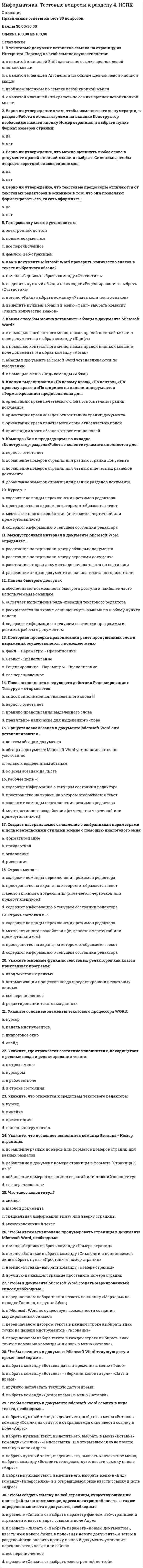     
          Описание
          Правильные ответы на тест 30 вопросов.Баллы 30,00/30,00Оценка 100,00 из 100,00 
          Оглавление
          1. В окне Настройка презентации можно установить:a.      дизайнb.     значения параметров показа c.      переходыd.     анимацию2. В презентацию можно добавить:a.      мультипликациюb.     все перечисленное c.      статическую графикуd.     звуковые записи3. Верно ли утверждение, что макет представляет собой профессионально оформленный слайд, включающий фоновый рисунок, цветовую схему и шрифты?a.      даb.     нет 4. Верно ли утверждение, что элементы управления группы Слайды дают возможность установить какие слайды будут демонстрироваться?a.      даb.     нет 5. Верно ли утверждение, что эффекты анимации можно применять к отдельному абзацу с маркированным списком?a.      даb.     нет 6. Графический интерфейс мультимедийных проектов обычно содержит:a.      гиперссылку b.     скриншотc.      все перечисленноеd.     триггер7. Для добавления в презентацию нового слайда достаточно воспользоваться клавишной комбинацией:a.      Ctrl+Cb.     Ctrl+Vc.      Ctrl+M d.     Ctrl+S8. Для скрытия с экрана значка, соответствующего звуковому файлу, необходимо: a.      перетащить его за границы слайда b.     настроить невидимость на вкладке Видc.      значок не появляется при вставке звукового файлаd.     настроить анимационный эффект Исчезновение9. Для создания разных вариантов показа используется команда: a.      Настройка презентацииb.     PowerPoint не предоставляет такую возможностьc.      Произвольный показ d.     Настройка слайд-шоу10. Дублированный слайд наследует от своего прототипа: a.      цветовую схемуb.     разметку и все содержимое c.      набранный текстd.     создается пустой слайд11. Если требуется ввести объект в сопровождении визуального эффекта, можно выбрать эффект: a.      другие пути перемещенияb.     выделениеc.      вход d.     выход12. Если требуется добавить визуальный эффект в текст, можно выбрать эффект: a.      выходb.     выделение c.      входd.     другие пути перемещения13. Если требуется добавить визуальный эффект, который вызывает удаление, можно выбрать эффект: a.      другие пути перемещенияb.     входc.      выход d.     выделение14. Используя группу переключателей Показ слайдов, пользователь может установить автоматический (полный экран) режим: a.      даb.     нет 15. Какие цветовые решения возможны при печати слайдов?Выберите один ответ:a.      оттенки серогоb.     черно-белая печатьc.      цветаd.     все перечисленное 16. Кнопка Настройка времени позволяет:  a.      настроить общее время показа презентацииb.     записать время, потраченное на презентацию каждой страницы c.      настроить переход от слайда к слайду по времениd.     настроить время появления объектов на слайде17. На вкладке Переходы можно настроить: a.      переходы между объектами с анимациейb.     переходы между эффектами анимацииc.      анимационные переходы между слайдами d.     все перечисленное18. Нужны ли при демонстрации на другом компьютере скопированные вместе с презентацией и видеофайлы?a.      даb.     нет 19. Печать слайдов по одному на каждой странице осуществляется при использовании варианта: a.      Слайды размером во всю страницу b.     Структураc.      Выдачиd.     Страницы заметок20. Позволяет записать звуковое сопровождение к каждому слайду, настроить анимацию и время показа: a.      Флажок Использовать аппаратное ускорение обработки изображенияb.     Функция «Сохранить как»c.      Кнопка Запись показа слайдов d.     Кнопка Настройка времени21. С помощью какой программы можно подготовить выступление с использованием слайдов?a.      Lotus Freelance Graphicsb.     все перечисленноеc.      Harvard Graphicsd.     PowerPoint 22. Свойства композиции, которые указывают на взаимное размещение объектов называются: a.      выразительностьb.     симметрия и асимметрия c.      динамичностьd.     целостность23. Свойство, которое определяет, насколько точно подается основная идея презентации или отдельного слайда называется: a.      симметрия и асимметрияb.     динамичностьc.      выразительность d.     целостность24. Флажки группы Параметры показа предоставляют возможности: a.      отключить речевое сопровождение b.     выбрать принтер для печатиc.      выбрать монитор для демонстрацииd.     выбрать пользователя25. Формат файлов презентации может быть: a.      DOCXb.     JPEGc.      PPTX d.     PPT 26. Что такое PowerPoint?a.      прикладная программа Microsoft Ofﬁce, предназначенная для создания презентаций b.     прикладная программа для обработки кодовых таблицc.      устройство компьютера, управляющее его ресурсами в процессе обработки данных в табличной формеd.     системная программа, управляющая ресурсами компьютера27. Что такое анимация в PowerPoint?a.      переход между слайдамиb.     добавление к тексту или объекту на слайде специального эффекта c.      картинки с движениемd.     звук и видео28. Что такое Мультимедиа технологии?a.      авторское произведение, позволяющее реализовать какую-либо идеюb.     приемы и методы для создания, сохранение и воспроизводства мультимедиа информации с помощью компьютерной техники c.      электронные страницы с видео и звуковыми эффектамиd.     возможность для человека управлять ходом презентации29. Чтобы открыть окно Настройка презентации необходимо выполнить: a.      Вид – Настройка слайд-шоуb.     Главная - Настройка слайд-шоуc.      Слайд-шоу – Настройка слайд-шоу d.     Анимация - Настройка слайд-шоу30. Эффекты анимации могут применяться к: a.      к картинкеb.     к текстуc.      к слайду в целомd.     любому объекту на слайде  
            
            
            Информатика. Тестовые вопросы к разделу 5. НСПКИнформатика (тест, ответы)Информатика (тест с ответами Синергия)Информатика (тест с ответами Синергия 2 семестр) оценка 4 (хорошо)Информатика – это понятие, которое позволяет оценить … науки «информатика»Информационная безопасностьИнформационная безопасность и защита информацииИнформатика тест 4Информатика Тест 4Информатика Тест 5Информатика Тест 5. 2Информатика Тестовые вопросы к разделу 1 НСПКИнформатика Тестовые вопросы к разделу 2 НСПКИнформатика Тестовые вопросы к разделу 3 НСПК
