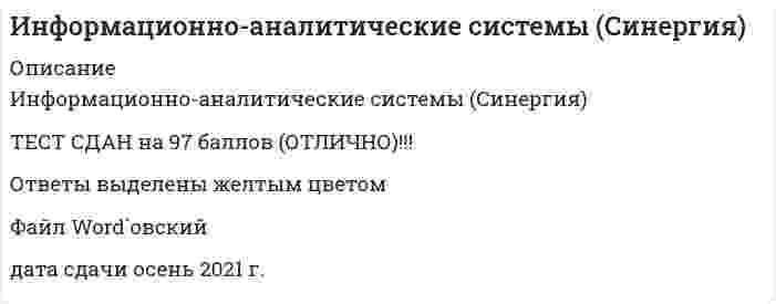    
          Описание
          Информационно-аналитические системы Синергиясдан тест в августе 2021 г. на 97 баллов (29 из 30 верно) 
          Оглавление
          ·        ... - это расположение частей или элементов целого в порядке от высшего к низшему·        Расставьте категории структурированности информационного пространства по возрастанию сложности:·        Информационное отображение свойства объекта, процесса или явления - это ...·        Режим, при котором данные в хранилище обновляются одновременно с источником, называется режимом ...·        ... предполагает, что хранилище данных должно разрабатываться с учетом специфики предметной области·        Разновидностью составной единицы информации является ...·        Требование ... в тесте FASMI означает, что система должна предоставлять пользователям результаты анализа за приемлемое время·        Документы и массивы документов, хранимые в информационных системах, - это ...·        При наполнении хранилищ данными, которые допускают значительный временной интервал обновления, используется...·        Хранилище данных представляет собой ... источник информации·        При формировании структуры отчета к активным измерениям относятся ...·        ... - это конечные решения, созданные поставщиками информационных систем в соответствии с требованиями клиента·        При «разрезании» OLAP-куба какой-либо плоскостью получается ...·        Оперативная интеграция запускается в момент изменения данных, то есть происходит ...·        К основным компонентам информационного пространства следует отнести ...·        Э. Кодд сформулировал ... основных требований к средствам реализации OLAP·        Способ хранения данных при котором используемые для отчетов данные хранятся в разрозненных источниках, называется...·        Хранилище данных - это...·        При формировании структуры отчета в область данных помещаются ...·        Показатель состоит из набора ...·        Реквизиты-основания отображаются точкой...·        ... решения принимаются с учетом целей компании, определенных в ее уставе и уточненных высшим руководством предприятия·        В технологии E-LT преобразование данных может происходить ...·        Совокупность банков и баз данных, технологий их сопровождения и использования, информационных телекоммуникационных систем - это ...·        ... - это направление анализа, способ детализации данных, определяющий составляющие агрегированных мер·        ... - это готовые к использованию решения, поддерживающие одну или несколько технологий интеграции данных·        При ... данные извлекаются из разрозненных источников и загружаются в единое постоянное хранилище данных·        К свойствам информационных хранилищ относятся ...·        При формировании отчета о продажах определенного товара различным клиентам в течение года в область фильтра нужно поместить...·        Основной задачей оперативного анализа, или OLAP-анализа. является ... извлечение информации·        Определение Кодда было переработано в так называемый тест ..·        ... предполагает, что данные не обновляются в оперативном режиме, а лишь регулярно пополняются из систем оперативной обработки данных·        ... данных - это предметно-ориентированное хранилище данных (как правило, агрегированной информации). предназначенное для использования группой пользователей в рамках конкретного вида деятельности предприятия·        Расставьте в порядке выполнения технологические процессы, из которых складывается технология работы хранилища данных: 
          Список литературы
          1. Информационные аналитические системы: учеб. / Т.В. Алексеева, Ю.В. Амириди, В.В. Дик. – М.: Московский финансовопромышленный ун-т «Синергия», 2013. 2. Амириди Ю.В. Информационные системы в экономике. Управление эффективностью банковского бизнеса: учеб. пособие / Ю.В. Амириди, Кочанова Е.Р., Морозова О.А. – М.: Кнорус, 2009 г. 3. Духонин Е.Ю., Исаев Д.В. Управление эффективностью бизнеса. Концепция Business Performance Management / Под ред. Г.В. Генса. – М.: Альпина Бизнес Букс, 2005. 4. Амириди Ю., Иванова Н. Внедрение ВРМ-систем: мировые тенденции и отечественный опыт. – [Электронный ресурс]. – Режим доступа: http://www.iso.ru/publication/document8630.phtml. Интернет ресурсы: 1. Сайт компании «Intersoft Lab». – Режим доступа: http://www.iso.ru/ru
            
            
            Информационно-аналитические системы СинергияИнформационно-аналитические системы СИНЕРГИЯ [ответы на тесты] 2021 г. 97 балловИнформационно-аналитические системы (тест с ответами Синергия)Информационно-аналитические технологии государственного и муниципального управления.Тест Синергия 2021 на 100балловИнформационно-аналитические технологии государственного и муниципального управления (тест с ответами Синергия)Информационное общество и проблемы прикладной информатики (тест с ответами Синергия)Информационную блокаду соперников, иные различные тактические маневры и хитрости, призванные затруднить конкурентам нанесение конкурентных ударов и оказание конкурентного давления называют …Информационная безопасность и защита информации.Тест Синергия 2020Информационная безопасность и защита информации (тест с ответами Синергия)Информационная безопасность Ответы Синергия 2021 93 баллаИнформационная безопасность тест ответы на вопросы СинергияИнформационная безопасность (тест с ответами МОИ, Синергия)Информационная безопасность (тест с ответами Синергия )Информационно аналитические системы