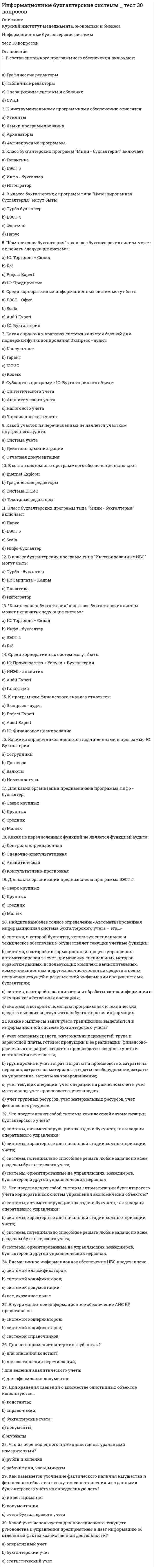    
          Описание
          59 вопросов с ответамиСдано на 87 баллов из 100 ХорошоГод сдачи - 2018-2021.После покупки Вы получите файл с ответами на вопросы которые указаны ниже:***(Если нужна помощь с другими предметами или сдачей тестов онлайн, пишите в личные сообщения) 
          Оглавление
          1. К достоинствам закрытых психодиагностических систем можно отнести … подготовку текстовых вариантов результатов психологической диагностики невысокие требования к мощности компьютеров возможность корректировки диагностических методик для различных групп тестируемых2. Неверно, что к средствам компьютерной психодиагностики относятся … виртуальные психодиагностические лабораториисредства конструирования компьютерных методикпопулярные онлайн-тесты3. Составляющие компьютерных сетей: … сетевое оборудование и сетевые программные средствасетевое оборудование и базы данныхсетевые программные средства и базы данных4. Концентрация имеющихся фактов, документов, данных и знаний, отражающих реальное изменяющееся во времени состояние общества и используемых при подготовке кадров, в научных исследованиях и материальном производстве, – это … база данныхинформационная системаинформационный ресурс5. При оформлении резюме нужно использовать … аббревиатуры для краткости указания мест работы и учебыразмер шрифта 10глаголы действия, характеризуя свой опыт6. Совокупность приемов разделения и ограничения прав участников компьютерной сети – это … сети политикапротоколресурсы7. Неверно, что к ошибкам презентации относится … недостаток фактовнезнание аудиториинедостаточная подготовка к ее проведению8. К проблемам интернет-тестирования относится … *неоднократное участие некоторых респондентов в одном исследовании*влияние экспериментатора на испытуемого*снижение добровольческой мотивации респондентов9. Коммуникационные услуги – это услуги … *обмена информацией в отсроченном режиме*доступа к информационным ресурсам*размещения собственной информации10. Выделяют … закрытые психодиагностические системы *ограниченные*полные*многомерные11. В области психодиагностики информационные технологии позволяют … *повысить стоимость и увеличить точность тестирования*социализировать исследования*стандартизировать условия тестирования12. К достоинствам облачных технологий относится … *отсутствие необходимости в собственном сетевом оборудовании*бесплатный доступ*возможность их использования при любом качестве связи13. Неверно, что выделяют такой этап перехода к информационному обществу, как этап … *компьютеризации*персонализации информационного фонда и интеграции информационных сетей*реструктуризации информационного фонда14. Компьютерные сети, которые используют единый комплект протоколов для всех участников, называются … *глобальными*локальными*корпоративными15. Неверно, что … можно отнести к средствам антивирусной защиты *резервное копирование данных*антивирусные программы*отказ от использования Интернета16. Неверно, что к эффектам от внедрения информационных систем относится … *обеспечение достоверности информации*предоставление уникальных услуг, которые невозможно было представить ранее*увеличение затрат17. В работе психолога наиболее востребованными являются такие информационные технологии, как … *мультимедиа-технологии*CASE-технологии*геоинформационные технологии18. Информационные технологии в образовании могут применяться для … *составления отчетов о результатах тестирования*создания индивидуальной образовательной среды ученика*размещения рекламы своих услуг частной практики19. Неверно, что … относится к наиболее популярным базам электронных образовательных ресурсов, используемых в образовании I*PRbooks*knigafund*koob20. К особенностям оформления электронного резюме относится … *написание сопроводительного письма*приложение фотографии соискателя*приложение графиков навыков21. Неверно, что к средствам сетевого взаимодействия относится … *использование программы Skype*отправка сообщений на e-mail*отправка sms-сообщений с помощью средств мобильной связи22. Бывают … ресурсы сети *только программные и информационные*аппаратные, программные и информационные*только аппаратные и программные23. Заглавный слайд презентации … *должен быть оформлен максимально просто*должен содержать качественную иллюстрацию, отражающую идею сообщения*может отсутствовать24. Отличительной особенностью конструктора интернет-тестов SurveyMonkey является … *наличие мобильного приложения*интеграция со статпакетами*возможность фильтрации данных25. Решающим фактором развития современного общества является … *глобализация*информатизация*интеграция26. К достоинствам дистанционного обучения относится … *снижение затрат на обучение*создание индивидуальной образовательной среды*оперативное общение с преподавателем в процессе обучения27. Взаимосвязанные компьютеры и компьютерные сети, взаимосвязанные и активно действующие в этой среде люди вместе с продуктами их активности (сообщениями, web-страничками, записями, каталогами и архивами записей, навигационными маршрутами) – это … информационно-коммуникационные технологииинтернет-средадистанционное обучение28. Начальным этапом жизненного цикла информации … *является накопленный опыт*являются данные*являются знания29. Неверно, что к признакам перехода к информационному обществу относится … *степень информатизации экономики*лидирующая роль образования*низкий уровень технологий30. Неверно, что к преимуществам интернет-тестирования относится … *расширение возможностей сотрудничества исследователей*расширение аудитории*снижение значимости добровольческой мотивации31. Создание презентации начинается с … *создания слайдов*создания плана*подбора иллюстраций32. Неверно, что к принципам составления резюме относится … *аккуратность*честность*максимальная полнота информации33. Неверно, что при подготовке презентации нужна информация о такой характеристике аудитории, как ее … *интересы или проблемы*ожидания от презентации*психотипы34. Отличительная особенность статпакета SPSS – это … *возможность экспорта результатов в Excel, Word, PowerPoint, PDF, HTML*быстрые основные статистики и блоковые статистики*дешевая лицензия35. Неверно, что информационному обществу присуще … *доминирование в экономике новых технологических укладов, базирующихся на массовом использовании сетевых информационных технологий, перспективных средств вычислительной техники и телекоммуникаций*фактическое удовлетворение потребностей общества в информационных продуктах и услугах*снижение роли инфраструктуры в системе общественного производства и раздельное функционирование в экономике информационных и денежных потоков36. Виртуальная образовательная среда позволяет … *создавать базы задач и вопросов*индивидуально подходить к оценке результатов учащихся*формировать задания по единому алгоритму37. Выделяют … аспекты информации *прагматический, семантический и синтаксический*только семантический и прагматический*только прагматический и синтаксический38. Веб-сайт школьной сети в работе психолога может быть использован для размещения … *информации о психологических особенностях детей разных возрастов*результатов психологического тестирования учеников*рекламы своих услуг частной практики39. К электронным библиографическим системам относится … StudFilesE-libraryMyWord40. Выделяют … основы информационного общества *экономические, правовые и технологические*экономические, гуманитарные и правовые*технологические, гуманитарные и экологические41. Структура презентации состоит из … *вступления, основной части и заключения*оглавления, основной части и рекомендаций*вступления, иллюстраций и выводов42. Информационные услуги – это услуги … *обмена информацией в режиме реального времени*обмена информацией в отсроченном режиме*доступа к информационным ресурсам43. В резюме выпускника рекомендуется включить … *личные качества и навыки*все предыдущие места работы (можно даже вымышленные)*высокие зарплатные ожидания44. Сетевая безопасность предполагает ограничение … *доступа посторонних лиц в сеть*выхода за пределы локальной сети*входа и выхода в сеть45. Выделяют … открытые психодиагностические системы*ограниченные*одномерные*многомерные46. К виртуальным образовательным средам, используемым в системе образования, относится … *Moodle*Zotero*Reference manager47. Совместная работа психологов с помощью средств коммуникационных технологий может быть осуществлена в формате … *виртуальных методических объединений*пабликов в социальных сетях*коллективных чатов в мессенджерах48. Оглавление в документе … *должно быть сделано вручную*должно быть автособираемым*может отсутствовать49. Информационная технология – это … *совокупность методов и способов получения, обработки, представления информации, направленных на изменение ее состояния, свойств, формы, содержания и осуществляемых в интересах пользователей *взаимосвязанная совокупность средств, методов и персонала, используемых для хранения, обработки и выдачи информации в интересах достижения поставленной цели *комплекс, включающий вычислительное и коммуникационное оборудование, программное обеспечение и др., обеспечивающий поддержку динамической информационной модели для удовлетворения информационных потребностей пользователей50. Процесс, состоящий из четко регламентированных правил выполнения операций, действий, этапов разной степени сложности над хранящимися в компьютерах данными, – это … *информационная технология*информация *информационно-коммуникационная технология51. Наилучшим вариантом подачи резюме является … *электронная почта *факс *личное вручение52. Отличительной особенностью конструктора интернет-тестов VirtualExS является … *его бесплатное использование для научных целей *абонентская плата *возможность встраивания картинок и видео53. Наиболее популярный конструктор интернет-тестов – это … *SurveyMonkey *VirtualExS *Anketolog54. Неверно, что … можно отнести к средствам поддержки психологического просвещения *Видеофильмы*медиапрезентации *диагностическое тестирование55. Статистический пакет SPSS относится к категории … статпакетов *профессиональных отечественных *универсальных зарубежных *специализированных зарубежных56. Документ, содержащий информацию о навыках, опыте работы, образовании и другой относящейся к делу информации, обычно требуемый при рассмотрении кандидатуры человека для найма на работу, – это… *рекомендательное письмо *резюме *автобиография57. Характерной чертой баз данных является … *пополняемость *постоянство *изменчивость58. Популярным статистическим пакетом является … *Statistica *Mesosaur *Stadia59. Правильное поведение профессионала в социальных сетях предполагает … *задействование большого числа онлайн-площадок *выкладывание личного контента *выражение недовольства своей работой 
            
            
            Информационные и коммуникационные технологии в деятельности психолога (тест с ответами Синергия)Информационные системы в экономике (МФЮА), ответы на тест, 25 вопросовИнформационные системы и технологии 2021г.СИНЕРГИЯ (ответы на тест) 119 вопросовИнформационные системы и технологии «Синергия». Сборник ответов на тесты.Информационные системы и технологии «Синергия» тест с ответами 3 семестр 2021 годИнформационные системы и технологии. Тест. СИНЕРГИЯ.Информационные системы и технологии (тест с ответами Синергия )Информационно-аналитические системы СинергияИнформационно-аналитические системы СИНЕРГИЯ [ответы на тесты] 2021 г. 97 балловИнформационно-аналитические системы (тест с ответами Синергия)Информационно-аналитические технологии государственного и муниципального управления.Тест Синергия 2021 на 100балловИнформационно-аналитические технологии государственного и муниципального управления (тест с ответами Синергия)Информационное общество и проблемы прикладной информатики (тест с ответами Синергия)Информационную блокаду соперников, иные различные тактические маневры и хитрости, призванные затруднить конкурентам нанесение конкурентных ударов и оказание конкурентного давления называют …