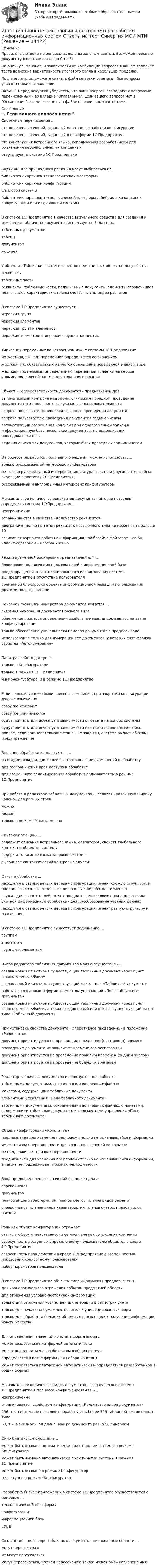     
          Описание
          Правильные ответы на вопросы выделены зеленым цветом. Возможен поиск по документу (сочетание клавиш Ctrl+F).На оценку Отлично. В зависимости от комбинации вопросов в вашем варианте теста возможна вариативность итогового балла в небольших пределах.После оплаты вы сможете скачать файл со всеми ответами. Все вопросы указаны ниже в оглавлении.ВАЖНО: Перед покупкой убедитесь, что ваши вопросы совпадают с вопросами, перечисленными во вкладке Оглавление. Если вашего вопроса нет в Оглавление, значит его нет и в файле с правильными ответами. 
          Оглавление
          Системные перечисления ... это перечень значений, заданный на этапе разработки конфигурацииэто перечень значений, заданный в платформе 1С:Предприятиеэто конструкция встроенного языка, используемая разработчиком для объявления перечисленных типов данныхотсутствуют в системе 1С:ПредприятиеКартинки для прикладного решения могут выбираться из . библиотеки картинок технологической платформыбиблиотеки картинок конфигурациифайловой системыбиблиотеки картинок технологической платформы, библиотеки картинок конфигурации или из файловой системыВ системе 1С:Предприятие в качестве визуального средства для создания и изменения табличных документов используется Редактор...табличных документовтаблицдокументовмодулейУ объекта «Табличная часть» в качестве подчиненных объектов могут быть . реквизитытабличные частиреквизиты, табличные части, подчиненные документы, элементы справочников, планы видов характеристик, планы счетов, планы видов расчетовВ системе 1С:Предприятие существует ...иерархия группиерархия элементовиерархия групп и элементов иерархия элементов и иерархия групп и элементовТипизация переменных во встроенном языке системы 1С:Предприятиене жесткая, т.к. тип переменной определяется ее значениемжесткая, т.к. обязательным является объявление переменной в явном видежесткая, т.к. неявным определением переменной является ее первое упоминание в левой части оператора присваиванияОбъект «Последовательность документов» предназначен для .автоматизации контроля над хронологическим порядком проведения документов тех видов, которые указаны в последовательностизапрета пользователю непосредственного проведения документовзапрета пользователю проведения документов задним числомавтоматизации разрешения коллизий при одновременной записи в информационную базу нескольких документов, принадлежащих последовательностиведения списка тех документов, которые были проведены задним числомВ процессе разработки прикладного решения можно использовать...только русскоязычный интерфейс конфигураторане только русскоязычный интерфейс конфигуратора, но и другие интерфейсы, входящие в поставку 1С:Предприятиярусскоязычный и англоязычный интерфейс конфигуратораМаксимальное количество реквизитов документа, которое позволяет определить система 1С:Предприятие,...неограниченноограничивается в свойстве «Количество реквизитов»неограниченно, но при этом реквизитов ссылочного типа не может быть больше 10зависит от варианта работы с информационной базой: в файловом - до 50, клиент-серверном – неограниченноРежим временной блокировки предназначен для ...блокировки подключения пользователей к информационной базепредотвращения несанкционированного использования системы 1С:Предприятие в отсутствие пользователявременной блокировки объекта информационной базы для использования другими пользователямиОсновной функцией нумератора документов является ...сквозная нумерация документов разного видаоблегчение процесса определения свойств нумерации документов на этапе конфигурированиятолько обеспечение уникальности номеров документов в пределах года использование только для нумерации тех документов, у которых снят флажок свойства «Автонумерация»Палитра свойств доступна ...только в Конфигураторетолько в режиме 1С:Предприятиеи в Конфигураторе, и в режиме 1С:ПредприятиеЕсли в конфигурацию были внесены изменения, при закрытии конфигурации данные изменения сразу же исчезаютсразу же принимаютсябудут приняты или исчезнут в зависимости от ответа на вопрос системыбудут приняты или исчезнут в зависимости от ответа на вопрос системы, причем, если пользовательские сеансы не закрыты, система выдаст об этом предупреждениеВнешние обработки используются ...на стадии отладки, для более быстрого внесения изменений в обработкудля разграничения прав доступа к обработкедля возможного редактирования обработки пользователем в режиме 1С:ПредприятиеПри работе в редакторе табличных документов ... задавать различную ширину колонок для разных строкможнонельзятолько в режиме Макета можноСинтакс-помощник...содержит описание встроенного языка, операторов, свойств глобального контекста, объектов системысодержит описание языка запросов системы выполняет синтаксический контроль модулейОтчет и обработка ...находятся в разных ветвях дерева конфигурации, имеют схожую структуру, и предполагается, что отчет выводит данные, обработка - изменяетслужат для разных целей - отчет предназначен исключительно для вывода учетной информации, а обработка - для преобразования учетных данныхнаходятся в разных ветвях дерева конфигурации, имеют разную структуру и назначениеВ системе 1С:Предприятие существует подчинение ...группамэлементамгруппам и элементамВызов редактора табличных документов можно осуществить,...создав новый или открыв существующий табличный документ через пункт главного меню «Файл»создав новый или открыв существующий макет типа «Табличный документ»работая с созданным в форме элементом управления «Поле табличного документа»создав новый или открыв существующий табличный документ через пункт главного меню «Файл», а также создав новый или открыв существующий макет типа «Табличный документ»При установке свойства документа «Оперативное проведение» в положение «Разрешить» ... документ ориентируется на проведение в реальном (настоящем) временипроведение документа не зависит от времени его регистрациидокумент ориентируется на проведение прошлым временем (задним числом)документ ориентируется на проведение будущим временемРедактор табличных документов используется для работы с .табличными документами, сохраненными во внешних файлахмакетами, содержащими табличные документыэлементами управления «Поле табличного документа»табличными документами, сохраненными во внешних файлах, с макетами, содержащими табличные документы, и с элементами управления «Поле табличного документа»Объект конфигурации «Константа»предназначен для хранения предположительно не изменяющейся информацииимеет признак периодичности для хранения значений во временине поддерживает признак периодичностипредназначен для хранения предположительно не изменяющейся информации, а также не поддерживает признак периодичностиВвод предопределенных значений возможен для ... справочниковдокументовпланов видов характеристик, планов счетов, планов видов расчета справочников, планов видов характеристик, планов счетов, планов видов расчетаРоль как объект конфигурации отражаетстатус и сферу ответственности ее носителя как сотрудника компаниисовокупность доступных определенному пользователю объектов в среде 1С:Предприятиесовокупность прав действий в среде 1С:Предприятие с возможностью присвоения конкретному пользователюнабор параметров пользователяВ системе 1С:Предприятие объекты типа «Документ» предназначены ...для хронологического отражения событий предметной областидля отражения условно-постоянной информациитолько для отражения хозяйственных операций в регистрах учетатолько для печати на бумажных носителях унифицированных формтолько для обработки больших объемов данных в целях получения информации нового качестваДля определения значений констант форма ввода ... может создаваться платформой автоматическиможет определяться разработчиком в общих формахопределяется в ветке формы для набора констант может создаваться платформой автоматически и определяться разработчиком в общих формахМаксимальное количество видов документов, создаваемых в системе 1С:Предприятие в процессе конфигурирования, -...неограниченноограничивается свойством конфигурации «Количество видов документов»256, т.к. система не позволяет обрабатывать более 256 таблиц объектов одного типа 50, т.к. максимальная длина номера документа равна 50 символамОкно Синтаксис-помощника... может быть вызвано автоматически при открытии системы в режиме Конфигураторможет быть вызвано автоматически при открытии системы в режиме 1С:Предприятиеможет быть вызвано в режиме Конфигуратор недоступно в режиме КонфигураторРазработка бизнес-приложений в системе 1С:Предприятие осуществляется с помощью ... технологической платформыконфигурацииинформационной базы СУБДСозданные в редакторе табличных документов именованные области ...могут пересекатьсяне могут пересекатьсямогут пересекаться, причем пересечению также может быть назначено имя 
            
            
            информационные технологии Информатика в информационных системах тест+ответ (все варианты)Информационные технологии и платформы разработки информационных систем Ответы на тест Синергия МОИ МТИИнформационные технологии и платформы разработки информационных систем (тест с ответами Синергия/МОИ/ МТИ /МОСАП)Информационные технологии и системы в профессиональной деятельности Информационные технологии и системы в профессиональной деятельности (ДОУА)Информационные технологии и системы в профессиональной деятельности (ДОУА)Информационные технологии и системы в профессиональной деятельности (ДОУА)Информационные технологии для создания контента_задание 3Информационные технологии для создания контента_задание 4Информационные технологии для создания контента_задание 5Информационные технологии для создания контента_задание 6Информационные технологии / Задание Ворд/ Оценка ОтличноИнформационные технологии, ЗАДАНИЕ ТК-2 оценено на ОТЛИЧНО, СИБУПК, 1 курс.💯 Информационные технологии и информационная безопасность в финансовой сфере [Тема 1-4] (ответы на тест Синергия / МОИ / МТИ / МосАП, январь 2024)