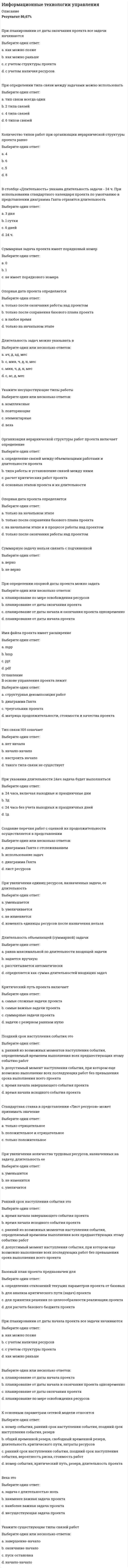     
          Описание
          Тест сдан на 80 баллов (оценка хорошо)Сдача - январь 2021г.Ответы в платном файле.   
          Оглавление
          Стандарты MRP обеспечивают …Совокупная стоимость владения (ТСО, Total Cost of Ownership) информационной системой – это …Информационные технологии обработки данных предназначены для …Преобразовывать пассивную корпоративную информацию в источники достоверных сведений, определяющих результаты деятельности фирмы, должен …Объект управления – это …По способу объединения можно выделить … информационные технологии Оперативное планирование информационных систем (ИС) – это деятельность IT-менеджера по … Наиболее четко обозначены, формализованы и измеримы …… модель жизненного цикла информационных систем характерна для периода 1970–1985 гг.Информационными системами, поддерживающими процесс принятия решений, являются …К системам принятия решений относятся такие подсистемы и процедуры обработки информации, как …Цель создания ERP-системы –Субъект управления – это:   Неверно, что собственное информационное поле включает такую информацию, как …Наименее удачный подход к автоматизации предприятия – это …Функциональная структура экономической информационной системы (ЭИС) представляет собой комплекс инструментов, позволяющих решать … По применению в предметной области информационные технологии делятся на …Информационными системами, поддерживающими производственный цикл, являются …Разработка планов развития информационных систем на краткосрочную перспективу является … планированиемНеверно, что концептуальная модель экономической информационной системы (ЭИС) предприятия включает в себя …ERP-система является инструментом:Планирование информационных систем (ИС) – это деятельность IT-менеджера по …Качество собственного информационного поля предприятия в основном определяется …Для поиска решения функциональных задач, по которым имеются необходимые входные данные и известны алгоритмы, применяются информационные технологии …Неверно, что процесс автоматизации предприятия содержит такой этап, как …Разработкой плана создания, внедрения и развития информационных систем занимается …Разработка планов развития информационных систем на среднесрочную перспективу является … планированиемТиражируемые информационные системы (ИС) – это ИС, создаваемые …Информационные технологии управления предназначены для …К положительным сторонам применения … жизненного цикла информационных систем следует отнести то, что на каждом этапе формируется законченный набор проектной документации, отвечающий критериям полноты и согласованности, а выполняемые в логической последовательности этапы работ позволяют планировать сроки завершения всех работ и соответствующие затраты 
            
            
            Информационный менеджментИнформационный менеджмент. 2Информационный менеджмент (тест с ответами Синергия)Информация о конкретном содержании индивидуальных социальных пакетов сотрудников организации…ИПП Введение в профессию. Профессиональная этика в работе психолога (ответы на тесты)ИПП Высшая нервная деятельность и сенсорные системы. Основы психофизиологии (ответы на тесты)ИПП Групповое консультирование и ведение терапевтической группы (ответы на тесты)Информационные технологии (другой вариант) тест с ответами СинергияИнформационные технологии и платформы разработки информационных систем СИНЕРГИЯИнформационные технологии и платформы разработки информационных систем (тест с ответами Синергия)Информационные технологии. Ответы на тест Синергия. 2021 г.Информационные технологии Синергия 3 семестрИнформационные технологии (тест с ответами Синергия )Информационные технологии (тест с ответами) «Синергия» 3 семестр