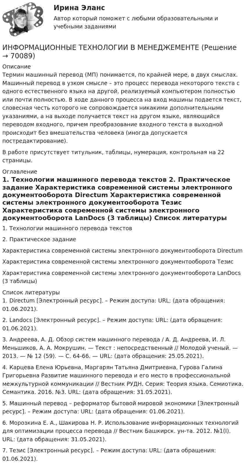      
            Описание
            	Термин машинный перевод (МП) понимается, по крайней мере, в двух смыслах. Машинный перевод в узком смысле – это процесс перевода некоторого текста с одного естественного языка на другой, реализуемый компьютером полностью или почти полностью. В ходе данного процесса на вход машины подается текст, словесная честь которого не сопровождается никакими дополнительными указаниями, а на выходе получается текст на другом языке, являющийся переводом входного, причем преобразование входного текста в выходной происходит без вмешательства человека (иногда допускается постредактирование).В работе присутствует титульник, таблицы, нумерация, контрольная на 22 страницы. 
            Оглавление
            	1.      Технологии машинного перевода текстов	2.      Практическое задание	Характеристика современной системы электронного документооборота Directum	Характеристика современной системы электронного документооборота Тезис	Характеристика современной системы электронного документооборота LanDocs (3 таблицы) 
            Список литературы
            	1.      Directum [Электронный ресурс]. – Режим доступа: URL:  (дата обращения: 01.06.2021).	2.       Landocs [Электронный ресурс]. – Режим доступа: URL:  (дата обращения: 01.06.2021). 	3.      Андреева, А. Д. Обзор систем машинного перевода / А. Д. Андреева, И. Л. Меньшиков, А. А. Мокрушин. — Текст : непосредственный // Молодой ученый. — 2013. — № 12 (59). — С. 64-66. — URL:  (дата обращения: 25.05.2021).	4.      Карцева Елена Юрьевна, Маргарян Татьяна Дмитриевна, Гурова Галина Григорьевна Развитие машинного перевода и его место в профессиональной межкультурной коммуникации // Вестник РУДН. Серия: Теория языка. Семиотика. Семантика. 2016. №3. URL:  (дата обращения: 31.05.2021).	5.      Машинный перевод – реформатор бытовой мировой экономики [Электронный ресурс]. – Режим доступа: URL:  (дата обращения: 01.06.2021).	6.      Морозкина Е. А., Шакирова Н. Р. Использование информационных технологий для оптимизации процесса перевода // Вестник Башкирск. ун-та. 2012. №1(I). URL:  (дата обращения: 31.05.2021).	7.      Тезис [Электронный ресурс]. – Режим доступа: URL:  (дата обращения: 01.06.2021).  
            
            
            Информационные технологии в машиностроении (тест с ответами Синергия/МОИ/ МТИ)ИНФОРМАЦИОННЫЕ ТЕХНОЛОГИИ В МЕНЕДЖЕМЕНТЕИнформационные технологии в менеджменте 88 вопросов СИНЕРГИЯ МТИ 2022Информационные технологии в менеджменте - Prakticheskaja_rabota_1💯 Информационные технологии в менеджменте (все ответы на тест Синергия / МТИ / МосАП, апрель 2023)Информационные технологии в менеджменте ММУ 2023г.Информационные технологии в менеджменте НОВЫЙ Ответы на тест Синергия МОИ💯 Информационные технологии в городском строительстве.ти (ответы на тест Синергия / МОИ / МТИ / МосАП, сентябрь 2023)Информационные технологии в дизайне (ответы на тест Синергия / МТИ / МОИ / МосАП)Информационные технологии в здравоохранении. Синергия. ✅ Ответы на ИТОГОВЫЙ ТЕСТ. На отлично!Информационные технологии в кадровом делопроизводстве (Темы 1-6) тест с ответами Синергия/МОИ/ МТИ /МОСАПИнформационные технологии в кадровом делопроизводстве  (тест с ответами Синергия/МОИ/ МТИ /МОСАП)Информационные технологии в лингвистике ММУ 2023г.Информационные технологии в лингвистике. Синергия. 4 семестр. Лингвистика