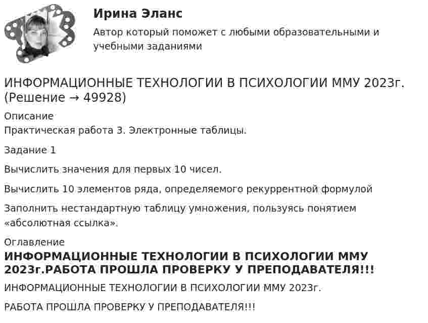     
            Описание
            Практическая работа 3. Электронные таблицы.Задание 1Вычислить значения для первых 10 чисел.Вычислить 10 элементов ряда, определяемого рекуррентной формулойЗаполнить нестандартную таблицу умножения, пользуясь понятием «абсолютная ссылка». 
            Оглавление
            ИНФОРМАЦИОННЫЕ ТЕХНОЛОГИИ В ПСИХОЛОГИИ ММУ 2023г.РАБОТА ПРОШЛА ПРОВЕРКУ У ПРЕПОДАВАТЕЛЯ!!! 
            
            
            ✅ Информационные технологии в психологии 65 вопросов СИНЕРГИЯ МТИ 2022ИНФОРМАЦИОННЫЕ ТЕХНОЛОГИИ В ПСИХОЛОГИИ ММУ 2023г.Информационные технологии в психологии (Обучение)⭐ Информационные технологии в психологии (ответы на тест Синергия / МТИ / МосАП, март 2023)Информационные технологии в психологии тест СинергияИнформационные технологии в психологии (тест с ответами «Синергия»).Информационные технологии в психологии (тест с ответами «Синергия»).Информационные технологии в профессиональной деятельности (СР) Тест 3Информационные технологии в профессиональной деятельности (СР) Тест 4Информационные технологии в профессиональной деятельности (СР) Тест 5Информационные технологии в профессиональной деятельности (Темы 1- 8) тест с ответами КОЛЛЕДЖ Синергия/МОИ/ МТИ /МОСАПИнформационные технологии в психологииИнформационные технологии в психологииИнформационные технологии в психологии 