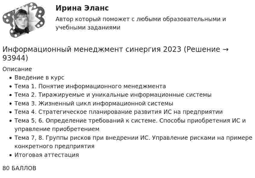      
            Описание
            Введение в курсТема 1. Понятие информационного менеджментаТема 2. Тиражируемые и уникальные информационные системыТема 3. Жизненный цикл информационной системыТема 4. Стратегическое планирование развития ИС на предприятииТема 5, 6. Определение требований к системе. Способы приобретения ИС и управление           приобретениемТема 7, 8. Группы рисков при внедрении ИС. Управление рисками на примере конкретного предприятияИтоговая аттестация   80 БАЛЛОВ    
            
            
            Информационный менеджмент (синергия)Информационный менеджмент синергия 2023Информационный менеджмент синергия 2023Информационный менеджмент/ синергия 2024/тест на 98 балловИнформационный менеджмент. Синергия. Ответы на ИТОГОВЫЙ ТЕСТ. На отлично!💯 Информационный менеджмент [Тема 1-8] (ответы на тесты Синергия / МОИ / МТИ / МосАП, ноябрь 2023)💯 Информационный менеджмент [Тема 1-8] (ответы на тесты Синергия / МОИ / МТИ / МосАП, октябрь 2023)Информационный бизнес Информационный бизнес (тест с ответами Юрайт /Синергия )Информационный блок, который пользователь разместил в социальные сети и может содержать тексты, фото, видео, аудио контент, - это ...   Тип ответа: Текстовый ответ✅ Информационный менеджмент 106 вопросов СИНЕРГИЯ МТИ 2022Информационный менеджмент / 96 вопросовИнформационный менеджмент.ои(dor) тест с ответами Синергия/МОИ/ МТИ /МОСАПИнформационный менеджмент Ответы на тест Синергия МОИ МТИ