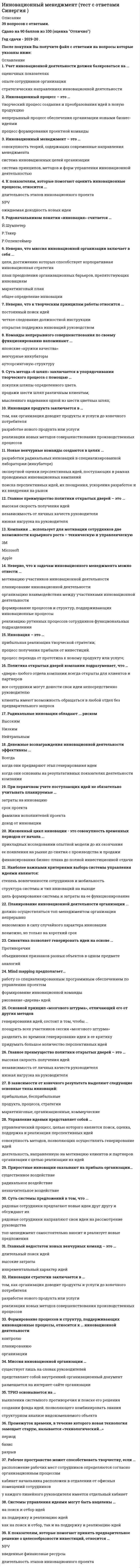    
          Описание
          Работа состоит из итогового теста, претеста и промежуточного теста unit 1-2 
          Оглавление
          Итоговый тест:Вопрос 1 If one country edged out another country, it … Выберите один ответ: had good relations with the other country was ranked almost as high as the other country replaced the other country at the top of the list Вопрос 2 Something has taken root when it … Выберите один ответ: first appears has become less popular has become established Вопрос 3 A synonym of mend is … Выберите один ответ: repair establish define Вопрос 4 When technology is state-of-the-art, it is … Выберите один ответ: out of order hard to handle up-to-date Вопрос 5 Another term for meltdowns is … Выберите один ответ: reorganizations triumphs failures Вопрос 6 If a person writes tersely, he or she writes… Выберите один ответ: in an educated style with grammatical and spelling mistakes briefly Вопрос 7 The phrase on the heels of is another way to say … Выберите один ответ: in spite of just after because of Вопрос 8 The word prosperity means … Выберите один ответ: wealth and good economic conditions power and prestige excellence and good training Вопрос 9 These statements come from the reading Oases in Space and The Name Game. Read each statement and then answer the questions that follow. If something happens harmlessly, it happens… Выберите один ответ: in a spectacular way without causing any damage very rapidly Вопрос 10 A blueprint is a… Выберите один ответ: carefully designed plan name design for a house Вопрос 11 Another word for upkeep is… Выберите один ответ: launching maintenance power Вопрос 12 Match the numbers to the letters.blend    смешивать boost    поддержка; рекламирование chant    песнопение; хорал extraterrestrial    внеземной diversity    многообразие folk    народный dedicate    посвящать establish    учреждать empress    императрица cosmopolitan    многонациональный    многонациональный   учреждать   народный   смешивать   посвящать   императрица   многообразие   песнопение; хорал   внеземной   поддержка; рекламированиеВопрос 13 A lucrative contract is a … Выберите один ответ: long-term one profitable one complicated one Вопрос 14 The word aloof isoften used to describe a person. A person who is aloof is ... Выберите один ответ: distant and unfriendly silly, funny not very smart Вопрос 15 Curtailed means … Выберите один ответ: encouraged limited investigated Вопрос 16 The stations would contain residential, industrial, and agricultural zones. This statement tells us that the stations would have areas used for... Выберите один ответ: communication, navigation, and control recreation, education, and energy production housing, manufacturing, and farming Вопрос 17 If something is annoying, it is… Выберите один ответ: repetitive informative irritating Вопрос 18 A proverb is… Выберите один ответ: a song a wise person an old saying Вопрос 19 If something is fictional, it… Выберите один ответ: is described in detail is strange and wonderful doesn't really exist Вопрос 20 A synonym for astonishing is… Выберите один ответ: approximate estimated amazing Вопрос 21 A revered player is … Выберите один ответ: greatly admired tremendously talented very well-paid Вопрос 22 A keystone is… Выберите один ответ: an ancestor a critical part a record Вопрос 23 These statements come from the readings Vanishing Languages and Internet Milestones. Read each statement and then answer the questions that follow. A visionary scientist is one who… Выберите один ответ: foresees the future has had many successes studies human eyesight Вопрос 24 Haunting music is … Выберите один ответ: unforgettable frightening complicated Вопрос 25 A word with the same meaning as fusing is… Выберите один ответ: eliminating changing joining Вопрос 26 Match the numbers to the letters.on the other hand    с другой стороны; зато retraining program    программа переподготовки global integration    всемирное объединение stumbling block    камень преткновения keep in mind    иметь в виду oppose    быть против, возражать prosperity    процветание precise definition    точное определение borderless world    мир, не имеющий границ disrupt    разрывать, разрушать    программа переподготовки   точное определение   процветание   быть против, возражать   с другой стороны; зато   мир, не имеющий границ   разрывать, разрушать   камень преткновения   иметь в виду   всемирное объединениеВопрос 27 A word with the same meaning as stumbling blocks is … Выберите один ответ: steps competitors obstacles Вопрос 28 If a name is catchy, it is… Выберите один ответ: highly unusual humorous easy to remember Вопрос 29 These statements come from the readings The World of World Music and J-Ball. Read each statement and then answer the questions that follow. A generic name is a … Выберите один ответ: general name name that is hard to forget new name Вопрос 30 A word that could be used in place of evenly without changing the meaning of the statement is … Выберите один ответ: uniformly essentially smoothly Вопрос 31 Match the numbers to the letters.avoid collision    избежать столкновения braking system    тормозная система avoid accident    избежать аварии computing power    вычислительная мощность highway    большая дорога, магистраль traffic jam    пробка на дороге gadget    приспособление, наворот bullet train    сверхскоростной пассажирский экспресс fuel consumption    расход горючего vehicle    транспортное средство    большая дорога, магистраль   избежать аварии   расход горючего   сверхскоростной пассажирский экспресс   транспортное средство   избежать столкновения   тормозная система   приспособление, наворот   вычислительная мощность   пробка на дорогеВопрос 32 Monitoring means … Выберите один ответ: preventing observing reducing Вопрос 33 A rival league is … Выберите один ответ: a successful one a competing one an older one Вопрос 34 The word cosmopolitan has about the same meaning as … Выберите один ответ: well known international fascinating Вопрос 35 Match the numbers to the letters.diplomatic feat    дипломатическое искусство mend relations between    улучшать взаимоотношения между amateur player    любитель, непрофессионал near retirement    близко к пенсии impact on    повлиять на что-л. borrow from    заимствовать, перенимать lured by lucrative contract    завлеченный прибыльным контрактом martial art    боевое искусство competitive against    соперничающий против catch on    завоевать популярность; привиться    завлеченный прибыльным контрактом   повлиять на что-л.   завоевать популярность; привиться   дипломатическое искусство   любитель, непрофессионал   близко к пенсии   заимствовать, перенимать   улучшать взаимоотношения между   боевое искусство   соперничающий противВопрос 36 The word warped means … Выберите один ответ: informed and precise distorted and inaccurate cold and unemotional Вопрос 37 A best-case scenario is… Выберите один ответ: the most likely outcome a prediction that everything will turn out well the most optimistic prediction Вопрос 38 The Giants won nine consecutive series. This means that … Выберите один ответ: all of the series were very exciting the Giants won all of the series quite easily the Giants won nine series in a row Вопрос 39 If the use of something is mushrooming, it… Выберите один ответ: is growing rapidly has become stable has roots in the past Вопрос 40 A company that went bankrupt… Выберите один ответ: became famous went out of business changed its name 
            
            
            Иностранный язык 1.Росдистант ТГУИностранный язык 2.Росдистант ТГУИностранный язык (англ) зачет юриспруденция 1 курс 1 семестр СИНЕРГИЯ 2021 Иностранный язык (английский) в сфере юриспруденции (тест с ответами Синергия) Иностранный язык (Английский язык) 1 курс. Сдано в феврале 2022 на Отлично. СинергияИностранный язык > Английский язык / Английский язык (1) (ответы на тест Синергия / МТИ / МосАП)Иностранный язык в сфере ЮриспруденцииИнженерно-техническая защита информации (тест с ответами Синергия )Инженерно-техническая защита информации (тест с ответами) «Синергия».Инженерно-техническая защита информации (тест с ответами «Синергия»).. 2Инженерно-техническая защита информации (тест с ответами) «Синергия».. 2Инклюзивное и интегрированное образование (тестовые и практические задания с верными ответами) ВГАПС.Инновационный менеджмент Синергия 2022 98-100 балловИнновационный менеджмент.Тест Синергия 2020г.