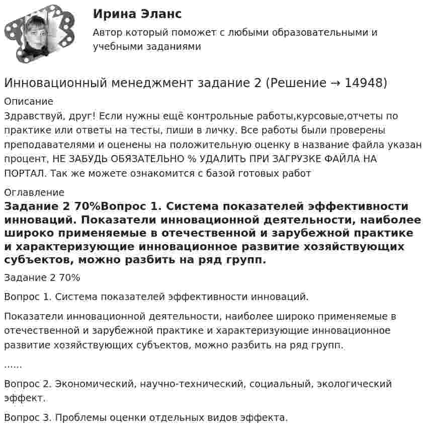      
          Описание
          Здравствуй, друг! Если нужны ещё контрольные работы,курсовые,отчеты по практике или ответы на тесты, пиши в личку. Все работы были проверены преподавателями и оценены на положительную оценку в название файла указан процент, НЕ ЗАБУДЬ ОБЯЗАТЕЛЬНО % УДАЛИТЬ ПРИ ЗАГРУЗКЕ ФАЙЛА НА ПОРТАЛ. Так же можете ознакомится с базой готовых работ  
          Оглавление
          Задание  2 70%Вопрос 1. Система показателей эффективности инноваций.
Показатели инновационной деятельности, наиболее широко применяемые в отечественной и зарубежной практике и характеризующие инновационное развитие хозяйствующих субъектов, можно разбить на ряд групп.
......Вопрос 2. Экономический, научно-технический, социальный, экологический эффект.Вопрос 3. Проблемы оценки отдельных видов эффекта. 
            
            
            💯 Инновационный менеджмент (все ответы на тест Синергия / МТИ / МосАП, август 2022)Инновационный менеджмент задание  2 💯 Инновационный менеджмент [итоговая аттестация] (ответы на тест Синергия / МТИ / МосАП, сентябрь 2022)Инновационный менеджмент Итоговый и Компетентностный тест Ответы Синергия МОИ МТИИнновационный менеджмент, итоговый, компетентностный тест (ответы на тест Синергия / МТИ / МОИ / МосАП)Инновационный менеджмент, итоговый, компетентностный тесты (ответы на тест Синергия / МТИ / МОИ / МосАП, 68 вопросов)Инновационный менеджмент Итоговый + компетентностный тесты Синергия/МОИ/ МТИ /МОСАП💯 Инновационный менеджмент [4 темы] (ответы на тесты Синергия / МТИ / МосАП, май 2023)💯 Инновационный менеджмент [4 темы] (ответы на тесты Синергия / МТИ / МосАП, март 2023)💯 Инновационный менеджмент [4 темы] (ответы на тесты Синергия / МТИ / МосАП, февраль 2023)💯 Инновационный менеджмент [4 темы] (ответы на тесты Синергия / МТИ / МосАП, январь 2023)💯 Инновационный менеджмент [4 темы] (правильные ответы на тест Синергия / МОИ / МТИ / МосАП)ИННОВАЦИОННЫЙ МЕНЕДЖМЕНТ-70 тестовых вопросовИнновационный менеджмент 98-100 баллов 