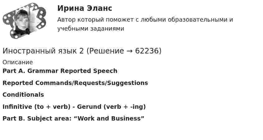      
            Описание
            Part A. Grammar Reported SpeechReported Commands/Requests/SuggestionsConditionalsInfinitive (to + verb) - Gerund (verb + -ing)Part B. Subject area: “Work and Business”   
            
            
            Иностранный язык 2Иностранный язык 2Иностранный язык 2 Иностранный язык 2 _ Задание 2Иностранный язык 2 Задание 2 (Росдистант)Иностранный язык 2_ИХиЭИностранный язык 2_ИХиЭИностранный язык 1 (вопросы + ответы)Иностранный язык 1курс 2й семестр ТУСУР\ЭкономикаИностранный язык 1_ Пр1_ Part A-BИностранный язык 1. Росдистант. UNIT 1,2.3.4 + UNIT Тесты 1,2,3,4. Росдистант 2023г/2024г. Итоговый тестИностранный язык 1 (СДО РОСДИСТАНТ) - ТЕСТЫИностранный язык 1 семестр 90-100б Синергия, МТИ, МосАП.Иностранный язык 1 семестр (тест с ответами Колледж Синергия)