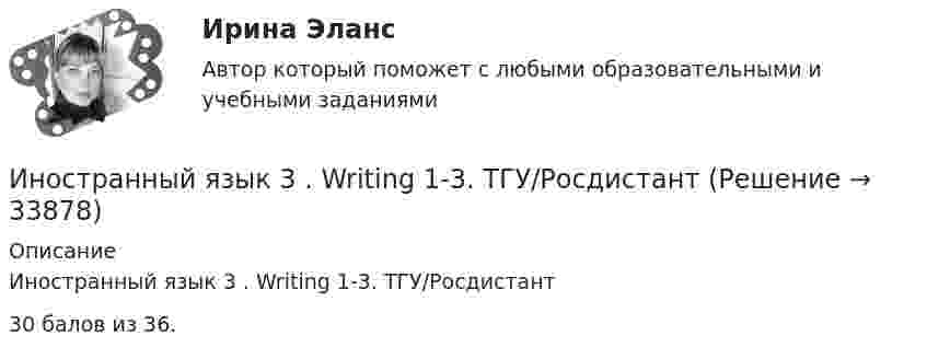     
          Описание
          Иностранный язык 3 . Writing 1-3. ТГУ/Росдистант30 балов из 36.	  
            
            
            Иностранный язык 3 (Vocabulary and Grammar Test, Reading tasks, Video)Иностранный язык 3 . Writing 1-3. ТГУ/РосдистантИностранный язык  3 (английский) ТГУ (Росидстант) Language in Use 1 Иностранный язык 3 ВКС РосдистантИностранный язык 3 / вопросы из Итогового тестаИностранный язык 3 итоговыйИностранный язык 3 ответы РОСДИСТАНТ 2023Иностранный язык 3Иностранный язык 3Иностранный язык 3Иностранный язык 3Иностранный язык 3 Language in Use 1Иностранный язык 3 Language in Use 2 - 3Иностранный язык 3. MODULE 1/ MODULE 2/ MODULE 3 (Vocabulary and Grammar+Test +Reading tasks+Video). Росдистант