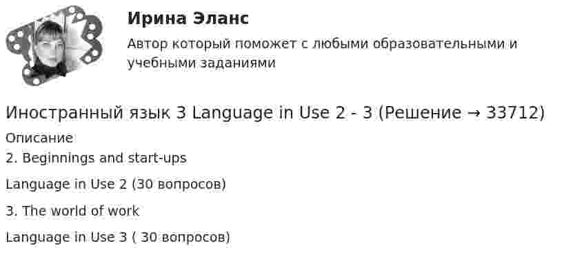      
          Описание
          2. Beginnings and start-upsLanguage in Use 2 (30 вопросов)3. The world of workLanguage in Use 3 ( 30 вопросов)  
            
            
            Иностранный язык 3 Language in Use 1Иностранный язык 3 Language in Use 2 - 3Иностранный язык 3. MODULE 1/ MODULE 2/ MODULE 3 (Vocabulary and Grammar+Test +Reading tasks+Video). РосдистантИностранный язык 3 (Test 1,2,3) Иностранный язык 3 (Vocabulary and Grammar Test, Reading tasks, Video)Иностранный язык 3 . Writing 1-3. ТГУ/РосдистантИностранный язык  3 (английский) ТГУ (Росидстант) Language in Use 1 Иностранный язык 2 семестр (новый) тест с ответами Колледж СинергияИностранный язык 2 семестр (тест с ответами Колледж Синергия)Иностранный язык 3Иностранный язык 3Иностранный язык 3Иностранный язык 3Иностранный язык 3