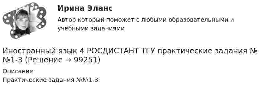      
            Описание
            Практические задания №№1-3   
            
            
            Иностранный язык 4 [Росдистант ТГУ] Английский языкИностранный язык 4 РОСДИСТАНТ ТГУ практические задания №№1-3иностранный язык 4 ростдистант Иностранный язык 4 (СДО РОСДИСТАНТ) - ТЕСТЫИностранный язык - 4 ЭКЗАМЕН Ответы к тесту ОЦЕНКА 4ИНОСТРАННЫЙ ЯЗЫК I. Перепишите предложения и переведите их на русский язык. Определите по грамматическим признакам, какой частью речи являются слова, оформленные окончанием –s-, и какую функцию это окончание выполняет, т. е. служит ли оно...🌞Иностранный язык Lesson 1-15 + Итоговый тест / Синергия / МТИ / МосАП. Новые ответы на 550 вопросов на отлично!Иностранный язык 4 итоговыйИностранный язык 4 Итоговый тестИностранный язык 4 ответы РОСДИСТАНТ 2023Иностранный язык 4/Практические задания/Эссе/РосдистантИностранный язык 4. Практическое задание Writing 1-3Иностранный язык 4 промежуточный тест 3 Иностранный язык 4 росдистант