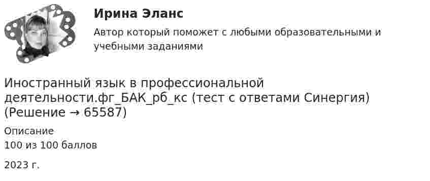     
            Описание
            100 из 100 баллов2023 г.   
            
            
            Иностранный язык в профессиональной деятельности. фг БАК рб кс  - тест с ответами СинергияИностранный язык в профессиональной деятельности.фг_БАК_рб_кс (тест с ответами Синергия)Иностранный язык в профессиональной деятельности.фг_БАК_рб_кс (тест с ответами Синергия)Иностранный язык в профессиональной сфереИностранный язык в профессиональной сфереИностранный язык в профессиональной сфере (58 вопросов)Иностранный язык в профессиональной сфере / 58 вопросов💯 Иностранный язык в профессиональной деятельности.ти (6/6) (ответы на тест Синергия / МОИ / МТИ / МосАП, декабрь 2023)💯 Иностранный язык в профессиональной деятельности.ти (6/6) (ответы на тест Синергия / МТИ / МосАП, март 2023)💯 Иностранный язык в профессиональной деятельности.фг_БАК_рб_кс (ответы на тест Синергия / МОИ / МТИ / МосАП, ноябрь 2023)💯 Иностранный язык в профессиональной деятельности.фг_БАК_рб_кс (ответы на тест Синергия / МОИ / МТИ / МосАП, октябрь 2023)💯 Иностранный язык в профессиональной деятельности.фг_БАК_рб_кс (ответы на тест Синергия / МОИ / МТИ / МосАП, январь 2024)💯 Иностранный язык в профессиональной деятельности.фг_БАК_рб_кс (правильные ответы на тест Синергия / МОИ / МТИ / МосАП)💯 Иностранный язык в профессиональной деятельности.фг_БАК_рб_кс (правильные ответы на тест Синергия / МОИ / МТИ / МосАП, август 2023)