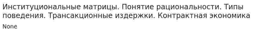Институциональные матрицы. Понятие рациональности. Типы поведения. Трансакционные издержки. Контрактная экономика