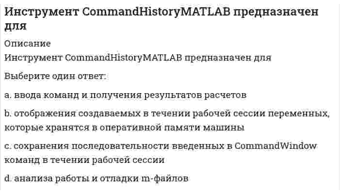      
          Описание
          Инструмент WorkspaceBrowserMATLAB предназначен дляВыберите один ответ:a. анализа работы и отладки m-файловb. отображения создаваемых в течении рабочей сессии переменных, которые хранятся в оперативной памяти машины c. сохранения последовательности введенных в CommandWindow команд в течении рабочей сессииd. ввода команд и получения результатов расчетов  
            
            
            Инструмент WorkspaceBrowserMATLAB предназначен дляИнструментальное средство для создания и изменения файлов с текстом программы в исходном коде – этоИнструментальные средства информационных систем Инструментальные средства информационных систем. Все ответы на тест Синергия. 100 баллов. 2022 год Инструментальные средства информационных систем (ответы Синергия)Инструментальные средства информационных систем ответы Синергия 100%Инструментальные средства информационных систем Ответы Синергия (Тест 2021)Иностранный язык Ответы Синергия Тесты (100/100)Иностранный язык с сфере юриспруденции 2 семестр 2021 год (77 тестов с ответами) Иностранный язык. Тест МЭБИК (28 вопросов) 2020 годИностранный язык.Тест Синергия 2021г (4 семестр) на ОтличноИностранный Язык (ЧАСТЬ 1/2) (ответы на промежуточный тест ММУ)Институциональная экономика _тест 45 вопросовИнституциональная экономика (тест с ответами Синергия)
