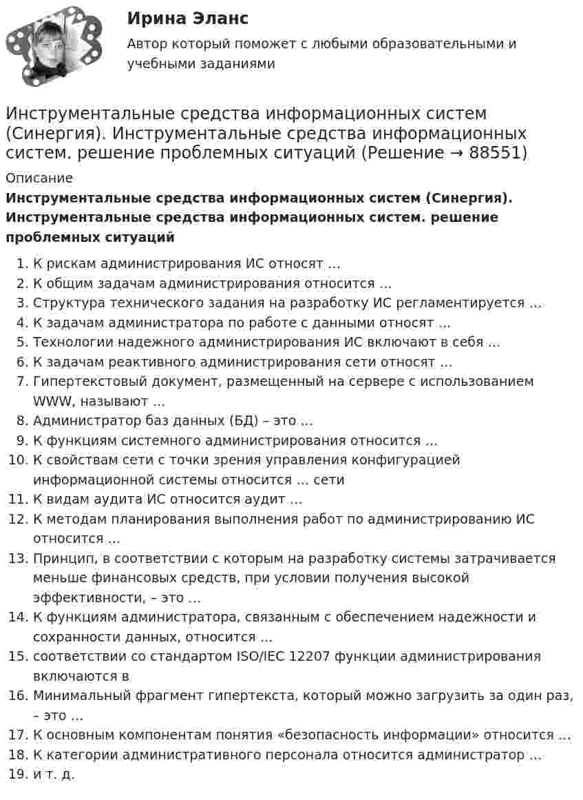      
            Описание
            Инструментальные средства информационных систем (Синергия). Инструментальные средства информационных систем. решение проблемных ситуацийК рискам администрирования ИС относят …К общим задачам администрирования относится …Структура технического задания на разработку ИС регламентируется …К задачам администратора по работе с данными относят …Технологии надежного администрирования ИС включают в себя …К задачам реактивного администрирования сети относят …Гипертекстовый документ, размещенный на сервере с использованием WWW, называют …Администратор баз данных (БД) – это …К функциям системного администрирования относится …К свойствам сети с точки зрения управления конфигурацией информационной системы относится … сетиК видам аудита ИС относится аудит …К методам планирования выполнения работ по администрированию ИС относится …Принцип, в соответствии с которым на разработку системы затрачивается меньше финансовых средств, при условии получения высокой эффективности, – это …К функциям администратора, связанным с обеспечением надежности и сохранности данных, относится …соответствии со стандартом ISO/IEC 12207 функции администрирования включаются вМинимальный фрагмент гипертекста, который можно загрузить за один раз, – это …К основным компонентам понятия «безопасность информации» относится …К категории административного персонала относится администратор … и т. д.   
            
            
            Инструментальные средства информационных систем СинергияИнструментальные средства информационных систем (Синергия). Инструментальные средства информационных систем. решение проблемных ситуацийИнструментальные средства информационных систем Тест Синергия ЭкзаменИнструментальные средства информационных систем  (тест с ответами «Синергия»).Инструментальные средства информационных систем (тест с ответами «Синергия»).Инструментальные средства информационных систем . Тест с ответами Синергия  2022Инструментальные средства информационных систем . Тест с ответами Синергия 2022Инструментальные средства информационных систем (обучение) 6 семестр - тест с ответами Синергия - 2023Инструментальные средства информационных систем Ответы на тест Синергия МОИ МТИ💯 Инструментальные средства информационных систем (ответы на тест Синергия / МОИ / МТИ / МосАП, декабрь 2023)💯 Инструментальные средства информационных систем (ответы на тест Синергия / МОИ / МТИ / МосАП, ноябрь 2023)💯 Инструментальные средства информационных систем (ответы на тест Синергия / МОИ / МТИ / МосАП, сентябрь 2023)Инструментальные средства информационных систем (ОТВЕТЫ СИНЕРГИЯ)💯 Инструментальные средства информационных систем (правильные ответы на тест Синергия / МОИ / МТИ / МосАП)