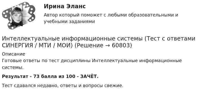    
            Описание
            Готовые ответы по тест дисциплины Интеллектуальные информационные системы.Результат - 73 балла из 100 - ЗАЧЁТ.Тест сдавался недавно, ответы и вопросы свежие.   
            
            
            Интеллектуальные информационные системы (тест с ответами Синергия/МОИ/ МТИ /МОСАП)Интеллектуальные информационные системы (Тест с ответами СИНЕРГИЯ / МТИ / МОИ)Интеллектуальные информационные системы тесты МОИ МТИ/СИНЕРГИЯ 2022 (ответы 83/100⭐баллов)Интеллектуальные информационные системы - тесты с ответами - Синергия - 2022Интеллектуальные информационные системы - тесты с ответами - Синергия - 2022Интеллектуальные системы и технологии / Интеллектуальные информационные системы. Синергия. На отлично!Интеллектуальные системы и технологии Ответы на тест Синергия МОИ МТИИнтеллектуальные информационные системы (Ответы на тест СИНЕРГИЯ / МТИ / МОИ)Интеллектуальные информационные системы (ответы на тест Синергия - МФПУ / МТИ / МОИ / МосАП)Интеллектуальные информационные системы (ответы на тест Синергия , сентябрь 2023)Интеллектуальные информационные системы СинергияИнтеллектуальные информационные системы Синергия ОТВЕТЫИнтеллектуальные информационные системы. Синергия. Тест.Интеллектуальные информационные системы тест ответы на вопросы Синергия