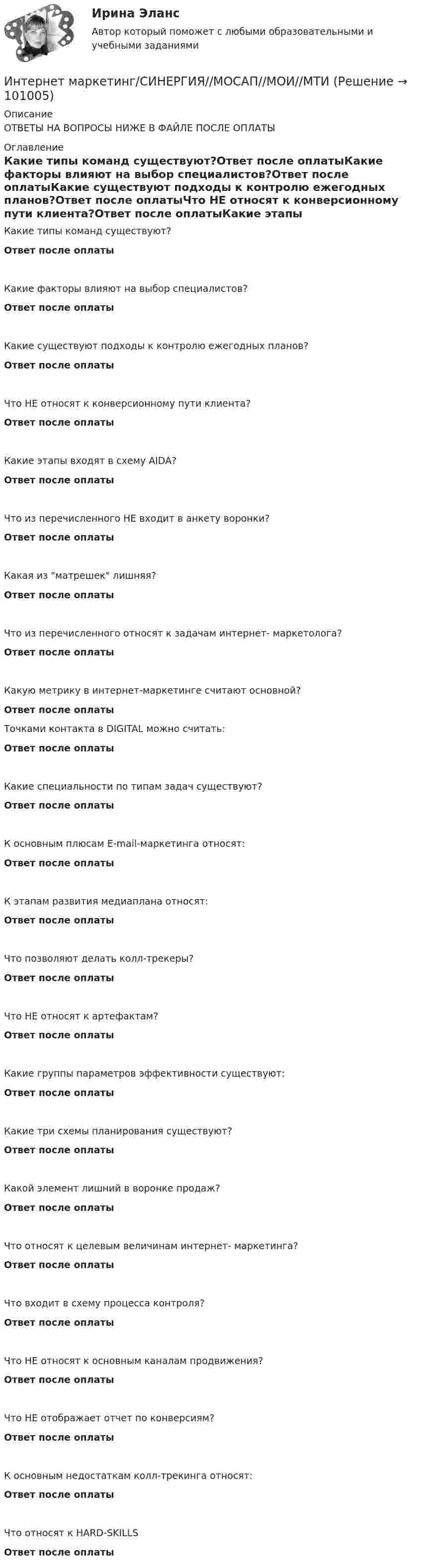      
            Описание
            ОТВЕТЫ НА ВОПРОСЫ НИЖЕ В ФАЙЛЕ ПОСЛЕ ОПЛАТЫ 
            Оглавление
            Какие типы команд существуют?Ответ после оплатыКакие факторы влияют на выбор специалистов?Ответ после оплатыКакие существуют подходы к контролю ежегодных планов?Ответ после оплатыЧто НЕ относят к конверсионному пути клиента?Ответ после оплатыКакие этапы входят в схему AIDA?Ответ после оплатыЧто из перечисленного НЕ входит в анкету воронки?Ответ после оплатыКакая из матрешек лишняя?Ответ после оплатыЧто из перечисленного относят к задачам интернет- маркетолога?Ответ после оплатыКакую метрику в интернет-маркетинге считают основной?Ответ после оплатыТочками контакта в DIGITAL можно считать:Ответ после оплатыКакие специальности по типам задач существуют?Ответ после оплатыК основным плюсам E-mail-маркетинга относят:Ответ после оплатыК этапам развития медиаплана относят:Ответ после оплатыЧто позволяют делать колл-трекеры?Ответ после оплатыЧто НЕ относят к артефактам?Ответ после оплатыКакие группы параметров эффективности существуют:Ответ после оплатыКакие три схемы планирования существуют?Ответ после оплатыКакой элемент лишний в воронке продаж?Ответ после оплатыЧто относят к целевым величинам интернет- маркетинга?Ответ после оплатыЧто входит в схему процесса контроля?Ответ после оплатыЧто НЕ относят к основным каналам продвижения?Ответ после оплатыЧто НЕ отображает отчет по конверсиям?Ответ после оплатыК основным недостаткам колл-трекинга относят:Ответ после оплатыЧто относят к HARD-SKILLSОтвет после оплаты  
            
            
            ИНТЕРНЕТ-МАРКЕТИНГ ответы СИНЕРГИЯИнтернет маркетинг/СИНЕРГИЯ//МОСАП//МОИ//МТИИнтернет-маркетинг//СИНЕРГИЯ//МОСАП//МОИ//МТИИнтернет-маркетинг Синергия МТИ МОСАП Ответы на итоговый тест Интернет-маркетинг. Синергия. ✅ Ответы на ИТОГОВЫЙ ТЕСТ. На отлично!Интернет-маркетинг. Синергия. Ответы на тест.    Интернет-маркетинг. Синергия. Тест.Интернет-маркетинг и социальные сети (тест с ответами Синергия/МОИ/ МТИ /МОСАП)Интернет-маркетинг - методы эффективного контроля (тест с ответами Синергия)💯 Интернет-маркетинг (ответы на тест Синергия / МОИ / МТИ / МосАП, ноябрь 2023)💯 Интернет-маркетинг (ответы на тест Синергия / МОИ / МТИ / МосАП, октябрь 2023)💯 Интернет-маркетинг (ответы на тест Синергия / МОИ / МТИ / МосАП, сентябрь 2023)Интернет-маркетинг Ответы на тест Синергия МТИ МОИ💯 Интернет-маркетинг (ответы на тест Синергия / МТИ / МосАП, август 2022)