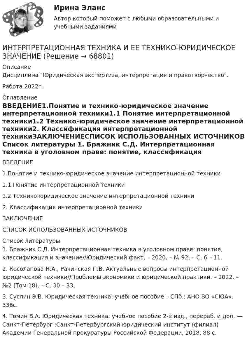      
            Описание
            Дисциплина Юридическая экспертиза, интерпретация и правотворчество.Работа 2022г. 
            Оглавление
            ВВЕДЕНИЕ1.Понятие и технико-юридическое значение интерпретационной техники1.1 Понятие интерпретационной техники1.2 Технико-юридическое значение интерпретационной техники2. Классификация интерпретационной техникиЗАКЛЮЧЕНИЕСПИСОК ИСПОЛЬЗОВАННЫХ ИСТОЧНИКОВ 
            Список литературы
            	1.                Бражник С.Д. Интерпретационная техника в уголовном праве: понятие, классификация и значение//Юридический факт. – 2020. – № 92. – С. 6 – 11. 	2.                Косолапова Н.А., Рачинская П.В. Актуальные вопросы интерпретационной юридической техники//Проблемы экономики и юридической практики. – 2022. – №2 (Том 18). – С. 30 – 33.	3.                Суслин Э.В. Юридическая техника: учебное пособие – СПб.: АНО ВО «СЮА». 336с. 	4.                Томин В.А. Юридическая техника: учебное пособие 2-е изд., перераб. и доп. — Санкт-Петербург :Санкт-Петербургский юридический институт (филиал) Академии Генеральной прокуратуры Российской Федерации, 2018. 88 с. 
            
            
            Интерполирование горизонталей между точками с известными отметками выполняется:ИНТЕРПРЕТАЦИОННАЯ ТЕХНИКА И ЕЕ ТЕХНИКО-ЮРИДИЧЕСКОЕ ЗНАЧЕНИЕИнтерпретация данных кривой восстановления давлений (ГДИС)Интерпретация и коррекция нарушений рефракции у детей [Ответы]Интерпретация результатов электрокардиограммы (ЭКГ) при остром коронарном синдроме (ОКС) [Ответы]Интерфейс операционной системы IOS -   Операционная система IOS используется компанией Apple практически во всех современных устройствах iPadИнтерференция света. Ньютоновы кольца образуются между плоским стеклом и линзой с радиусом кривизны R=100см. Монохроматический свет падает нормально. Измерениями в отраженном свете установлено, что диаметр четвертого темного кольца (считается центральное темное пятно за нулевое) равен d4=2,52мм. Найти длину волны λ падающего света.Интернет-Маркетинг.Университет Витте.Тест №4Интернет-Маркетинг.Университет Витте.Тест №5Интернет предоставляет огромную помощь в поиске информацииИнтернет программирование  вариант 8Интернет-программирование рейтинговая работа Витте вариант 5Интернет, сейчас без него даже нельзя представить свою жизнь. Сколько времени в деньИнтернет - система путей к звездам, к нашим виртуальным мирам и второй жизни