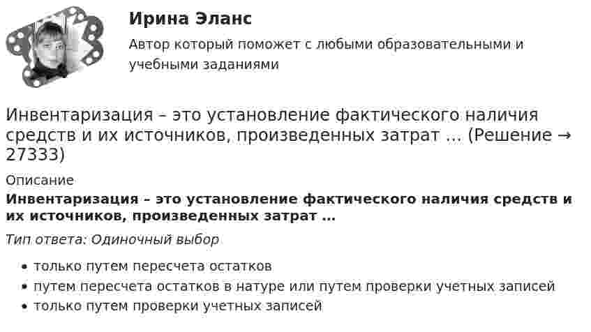      
          Описание
          Инвентаризация – это установление фактического наличия средств и их источников, произведенных затрат …Тип ответа: Одиночный выбортолько путем пересчета остатковпутем пересчета остатков в натуре или путем проверки учетных записейтолько путем проверки учетных записей  
            
            
            Инвентаризация – это …Инвентаризация – это установление фактического наличия средств и их источников, произведенных затрат …Инверторы служат для: Выберите один ответИнвестирование временно свободных средств государственной корпорации осуществляется на принципах возвратности, ликвидности и … приобретаемых ею активов (объектов инвестирования)ИнвестицииИнвестицииИнвестицииИМЭС Финансы имэс экономическая информатикаИмя богини правосудия в древнегреческой мифологии -...Имя массива – это константа, содержащая … его первого элемента.Инвентаризации …Инвентаризационные описи и сличительные ведомости как источник информации об экономическом преступлении Инвентаризация позволяет проверить, все ли …