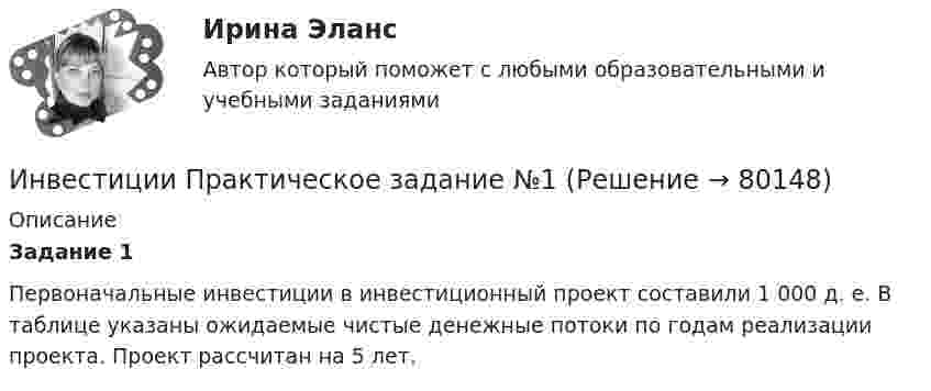      
            Описание
            Задание 1Первоначальные инвестиции в инвестиционный проект составили 1 000 д. е. В таблице указаны ожидаемые чистые денежные потоки по годам реализации проекта. Проект рассчитан на 5 лет.   
            
            
            Инвестиции. Практическое задание 2. Для Росдистант имеются и другие готовые работы. Пишем уникальные работы под заказ. Помогаем с прохождением онлайн-тестов. Пишите, пожалуйста, в личку (Евгений). Не нашли своей работы? Пройдите по ссылке «Новый заказ» и разместите заказ. Обязательно поможем.Инвестиции Практическое задание №1Инвестиции Практическое задание №2Инвестиции Практическое задание №3Инвестиции Практическое задание №4Инвестиции (РАНХ и ГС)Инвестиции Рейтинговая работа Витте Вариант 3 С - ЯИнвестиции задачиИнвестиции задачи варианты 1 - 7Инвестиции и инвестиционные стратегии_МЭБИКИНВЕСТИЦИИ И ИННОВАЦИИ (ЧАСТЬ 1/1)Инвестиции / Итоговый тест с ответами 100%Инвестиции обычно …    равны сбережениям  меньше сбережений  больше сбережений  могут быть как больше, так и меньше сбереженийИнвестиции ответы Витте 2 вариант