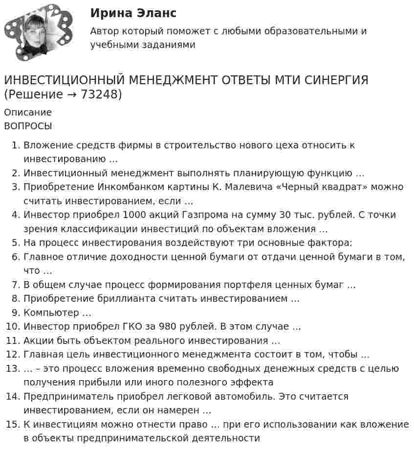     
            Описание
            ВОПРОСЫВложение средств фирмы в строительство нового цеха относить к инвестированию …Инвестиционный менеджмент выполнять планирующую функцию …Приобретение Инкомбанком картины К. Малевича «Черный квадрат» можно считать инвестированием, если …Инвестор приобрел 1000 акций Газпрома на сумму 30 тыс. рублей. С точки зрения классификации инвестиций по объектам вложения …На процесс инвестирования воздействуют три основные фактора:Главное отличие доходности ценной бумаги от отдачи ценной бумаги в том, что …В общем случае процесс формирования портфеля ценных бумаг …Приобретение бриллианта считать инвестированием …Компьютер …Инвестор приобрел ГКО за 980 рублей. В этом случае …Акции быть объектом реального инвестирования …Главная цель инвестиционного менеджмента состоит в том, чтобы …… – это процесс вложения временно свободных денежных средств с целью получения прибыли или иного полезного эффектаПредприниматель приобрел легковой автомобиль. Это считается инвестированием, если он намерен …К инвестициям можно отнести право … при его использовании как вложение в объекты предпринимательской деятельности   
            
            
            💯 Инвестиционный менеджмент (все ответы на тест Синергия / МТИ / МосАП, янарь 2023)ИНВЕСТИЦИОННЫЙ МЕНЕДЖМЕНТ ОТВЕТЫ МТИ СИНЕРГИЯИнвестиционный менеджмент Ответы на тест Синергия МОИ МТИ💯 Инвестиционный менеджмент (правильные ответы на тест Синергия / МОИ / МТИ / МосАП)💯 Инвестиционный менеджмент (правильные ответы на тест Синергия / МОИ / МТИ / МосАП, август 2023)Инвестиционный менеджмент синергияИнвестиционный менеджмент Синергия 💯 Инвестиционный менеджмент (все ответы на тест Синергия / МТИ / МосАП, декабрь 2022)⭐ Инвестиционный менеджмент (все ответы на тест Синергия / МТИ / МосАП, июнь 2022)💯 Инвестиционный менеджмент (все ответы на тест Синергия / МТИ / МосАП, май 2023)💯 Инвестиционный менеджмент (все ответы на тест Синергия / МТИ / МосАП, ноябрь 2022)💯 Инвестиционный менеджмент (все ответы на тест Синергия / МТИ / МосАП, октябрь 2022)⭐ Инвестиционный менеджмент (все ответы на тест Синергия / МТИ / МосАП, сентябрь 2022)⭐ Инвестиционный менеджмент (все ответы на тест Синергия / МТИ / МосАП, сентябрь 2022)