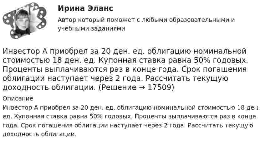      
          Описание
          Инвестор А приобрел за 20 ден. ед. облигацию номинальной стоимостью 18 ден. ед. Купонная ставка равна 50% годовых. Проценты выплачиваются раз в конце года. Срок погашения облигации наступает через 2 года. Рассчитать текущую доходность облигации.  
            
            
            Инвестиционный портфель ... - это совокупность финансовых инструментов/продуктов, приносящих доход, отличающихся по уровню прибыли, риска и сроку вложенийИнвестор А приобрел за 20 ден. ед. облигацию номинальной стоимостью 18 ден. ед. Купонная ставка равна 50% годовых. Проценты выплачиваются раз в конце года. Срок погашения облигации наступает через 2 года. Рассчитать текущую доходность облигации.Инвестор планирует вложение 50 денежных единиц в развитие трёх предприятий. Ожидаемая прибыль в зависимости от инвестирования приведена ниже в таблице.Инвестор приобретает актив А на 400 тыс. руб. и актив В на 100 тыс. руб. Ожидаемая доходность актива А равна 28%, В – 35%. Определить ожидаемую доходность сформированного портфеляИнвестор, продав облигацию, оставить за собой право получить по ней причитающийся при погашении номинал облигации …Инвестор рассматривает проект, сроком на 5 лет. Ставка налога на прибыль 20%. Инвестор, цель которого финансовая стабильность, должен придерживаться рекомендации …Инвестиционный менеджмент (тест с ответами Синергия/МОИ/МТИ/МосАП)Инвестиционный менеджмент (тест с ответами «Синергия»/МТИ).💯 Инвестиционный менеджмент.фмен_БАК (ответы на тест Синергия / МОИ / МТИ / МосАП, ноябрь 2023)💯 Инвестиционный менеджмент.фмен_БАК (ответы на тест Синергия / МОИ / МТИ / МосАП, октябрь 2023)💯 Инвестиционный менеджмент.фмен_БАК (ответы на тест Синергия / МОИ / МТИ / МосАП, сентябрь 2023)💯 Инвестиционный менеджмент.фмен_БАК (правильные ответы на тест Синергия / МОИ / МТИ / МосАП)💯 Инвестиционный менеджмент.фмен_БАК (правильные ответы на тест Синергия / МОИ / МТИ / МосАП, август 2023)