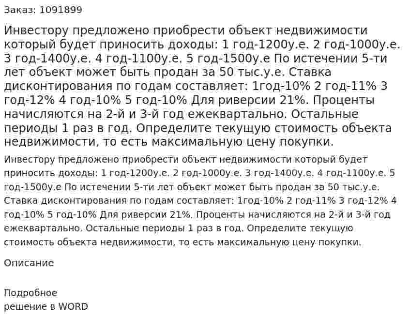 Инвестору предложено приобрести объект недвижимости который будет приносить доходы:  1 год-1200у.е.  2 год-1000у.е.  3 год-1400у.е.  4 год-1100у.е.  5 год-1500у.е      По истечении 5-ти лет объект может быть продан за 50 тыс.у.е. Ставка дисконтирования по годам составляет:   1год-10%  2 год-11%  3 год-12%  4 год-10%  5 год-10%  Для риверсии 21%. Проценты начисляются на 2-й и 3-й год ежеквартально. Остальные периоды 1 раз в год. Определите текущую стоимость объекта недвижимости, то есть максимальную цену покупки.  