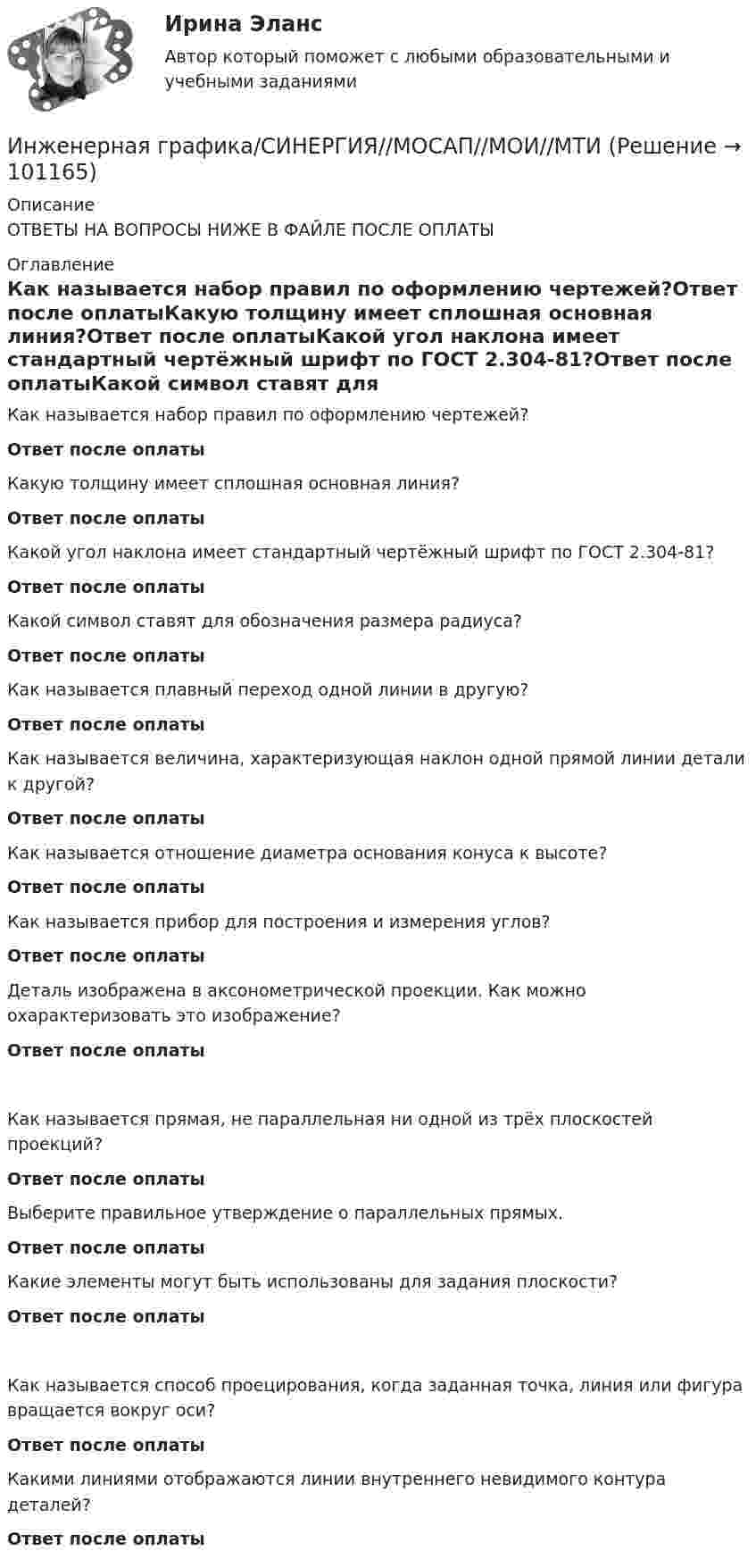      
            Описание
            ОТВЕТЫ НА ВОПРОСЫ НИЖЕ В ФАЙЛЕ ПОСЛЕ ОПЛАТЫ 
            Оглавление
            Как называется набор правил по оформлению чертежей?Ответ после оплатыКакую толщину имеет сплошная основная линия?Ответ после оплатыКакой угол наклона имеет стандартный чертёжный шрифт по ГОСТ 2.304-81?Ответ после оплатыКакой символ ставят для обозначения размера радиуса?Ответ после оплатыКак называется плавный переход одной линии в другую?Ответ после оплатыКак называется величина, характеризующая наклон одной прямой линии детали к другой?Ответ после оплатыКак называется отношение диаметра основания конуса к высоте?Ответ после оплатыКак называется прибор для построения и измерения углов?Ответ после оплатыДеталь изображена в аксонометрической проекции. Как можно охарактеризовать это изображение?Ответ после оплатыКак называется прямая, не параллельная ни одной из трёх плоскостей проекций?Ответ после оплатыВыберите правильное утверждение о параллельных прямых.Ответ после оплатыКакие элементы могут быть использованы для задания плоскости?Ответ после оплатыКак называется способ проецирования, когда заданная точка, линия или фигура вращается вокруг оси?Ответ после оплаты Какими линиями отображаются линии внутреннего невидимого контура деталей?Ответ после оплаты  
            
            
            Инженерная графика Синергия 4 семестр (только теория)Инженерная графика/СИНЕРГИЯ//МОСАП//МОИ//МТИИнженерная графика. Тест с  ответами Синергия 💯 Инженерная графика.ти(1) (все ответы на тест Синергия / МТИ / МосАП, май 2023)⭐ Инженерная графика.ти(1) (ответы на тест Синергия / МТИ / МосАП, январь 2023)Инженерная графика ТулГУ 2 вариантИнженерная графика ТУСУР вариант 10💯 Инженерная графика (ответы на тест Синергия / МОИ / МТИ / МосАП, октябрь 2023)Инженерная графика (ответы на тест Синергия / МТИ / МОИ / МосАП)💯 Инженерная графика (правильные ответы на тест Синергия / МОИ / МТИ / МосАП)💯 Инженерная графика (правильные ответы на тест Синергия / МОИ / МТИ / МосАП, август 2023)Инженерная графика (практические задания) РосдистантИНженерная графика практическое задание все 4 заданияИнженерная графика, промежуточные тесты и итоговый РОСДИСТАНТ