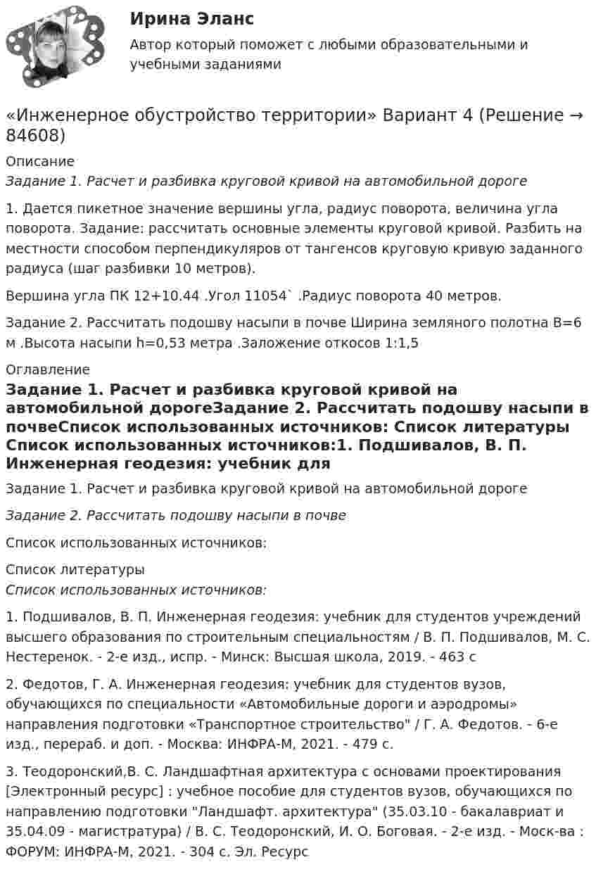     
            Описание
            Задание 1. Расчет и разбивка круговой кривой на автомобильной дороге 	1. Дается пикетное значение вершины угла, радиус поворота, величина угла поворота. Задание: рассчитать основные элементы круговой кривой. Разбить на местности способом перпендикуляров от тангенсов круговую кривую заданного радиуса (шаг разбивки 10 метров).	Вершина угла ПК 12+10.44 .Угол 11054` .Радиус поворота 40 метров.Задание 2. Рассчитать подошву насыпи в почве Ширина земляного полотна В=6 м .Высота насыпи h=0,53 метра .Заложение откосов 1:1,5 
            Оглавление
            Задание 1. Расчет и разбивка круговой кривой на автомобильной дорогеЗадание 2. Рассчитать подошву насыпи в почвеСписок использованных источников: 
            Список литературы
             Список использованных источников:1.    Подшивалов, В. П. Инженерная геодезия: учебник для студентов учреждений высшего образования по строительным специальностям / В. П. Подшивалов, М. С. Нестеренок. - 2-е изд., испр. - Минск: Высшая школа, 2019. - 463 с2.    Федотов, Г. А. Инженерная геодезия: учебник для студентов вузов, обучающихся по специальности «Автомобильные дороги и аэродромы» направления подготовки «Транспортное строительство / Г. А. Федотов. - 6-е изд., перераб. и доп. - Москва: ИНФРА-М, 2021. - 479 с.3.    Теодоронский,В. С. Ландшафтная архитектура с основами проектирования [Электронный ресурс] : учебное пособие для студентов вузов, обучающихся по направлению подготовки Ландшафт. архитектура (35.03.10 - бакалавриат и 35.04.09 - магистратура) / В. С. Теодоронский, И. О. Боговая. - 2-е изд. - Моск-ва : ФОРУМ: ИНФРА-М, 2021. - 304 с.  Эл. Ресурс 
            
            
            Инженерно-геологическая графика. Контрольная работа №1 Определение параметров геологического пласта Вариант №1«Инженерное обустройство территории» Вариант  4⭐ Инженерно-техническая защита информации (все ответы на тест Синергия / МТИ / МосАП, ноябрь 2022)⭐ Инженерно-техническая защита информации (все ответы на тест Синергия / МТИ / МосАП, январь 2023)Инженерно-техническая защита информации Ответы на тест Синергия МОИ МТИ💯 Инженерно-техническая защита информации (правильные ответы на тест Синергия / МОИ / МТИ / МосАП)Инженерно-техническая защита информации  (тест с ответами «Синергия»/МТИ).Инженерная и компьютерная графикаИнженерная и компьютерная графикаИнженерная и Компьютерная графика - ИТОГОВЫЙ ТЕСТ (НИУ МЭИ, ТУ, ИДДО)Инженерная и компьютерная графика.ти (1,2) тест с ответами Синергия/МОИ/ МТИИнженерная и компьютерная графика.ти(1). Синергия. Ответы на ИТОГОВЫЙ ТЕСТ. На отлично!💯 Инженерная и компьютерная графика.ти(2) (ответы на тест Синергия / МОИ / МТИ / МосАП, декабрь 2023)Инженерная компьютерная графика 1 сем УГНТУ вариант 19