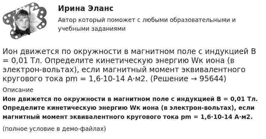     
            Описание
            Ион движется по окружности в магнитном поле с индукцией B = 0,01 Тл. Определите кинетическую энергию Wк иона (в электрон-вольтах), если магнитный момент эквивалентного кругового тока pm = 1,6·10-14 А·м2.(полное условие в демо-файлах)   
            
            
            Ион атома лития Li+ прошёл разность потенциалов U1 = 300 В, ион атома натрия Na+ – разность потенциалов U2 = 400 В. Найти отношение скоростей этих ионов.Ион движется по окружности в магнитном поле с индукцией B = 0,01 Тл. Определите кинетическую энергию Wк иона (в электрон-вольтах), если магнитный момент эквивалентного кругового тока pm = 1,6·10-14 А·м2.Ион, попав в магнитное поле (B = 0,01 Тл), стал двигаться по окружности. Определить кинетическую энергию Т (в эВ) иона, если магнитный момент рm эквивалентного кругового тока равен 1,6*10–14 А*м2.Ион, попав в магнитное поле с индукцией B = 0,01 Тл, стал двигаться по окружности. Определить кинетическую энергию (в эВ) иона, если магнитный момент pm эквивалентного кругового тока равен 1,6·10-4 А·м2.Ион, пройдя ускоряющую разность потенциалов 645 В, влетел в скрещенные под прямым углом однородное магнитное поле с индукцией 1,5 мТл и однородное электрическое поле с напряжённостью 200 В/м.Ион, пройдя ускоряющую разность потенциалов U = 640 В, влетел в скрещенные под прямым углом магнитное B = 1,5 мТл и электрическое E = 200 В/м поля. Определить отношение заряда к его массе q/m, если ион движется прямолинейно.Ион, пройдя ускоряющую разность потенциалов U = 645 В, влетел в скрещенные под прямым углом однородные магнитное (B = 1,5 мТл) и электрическое (Е = 200 В/м) поля. Определить отношение заряда иона, к его массе, если ионИнфраструктура национальной экономики современное состояние и перспективы развитияИнфраструктура национальной экономики современное состояние и перспективы развитияИнфузионная терапия при критических состояниях у взрослых [Ответы]Инфузионная терапия при критических состояниях у детей [Ответы]Инцидент - это ...ИОГиП Синергия 2023Ион атома Li+ прошёл разность потенциалов U1 = 400 В, ион атома Na+ – разность потенциалов U2 = 300 В. Найти отношение скоростей этих ионов.