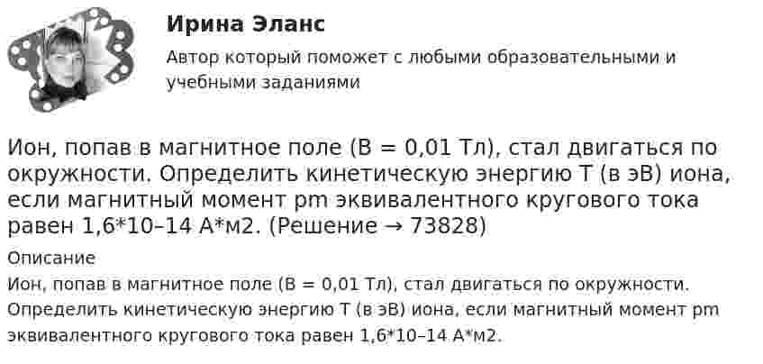      
            Описание
            Ион, попав в магнитное поле (B = 0,01 Тл), стал двигаться по окружности. Определить кинетическую энергию Т (в эВ) иона, если магнитный момент рm эквивалентного кругового тока равен 1,6*10–14 А*м2.   
            
            
            Ион движется по окружности в магнитном поле с индукцией B = 0,01 Тл. Определите кинетическую энергию Wк иона (в электрон-вольтах), если магнитный момент эквивалентного кругового тока pm = 1,6·10-14 А·м2.Ион, попав в магнитное поле (B = 0,01 Тл), стал двигаться по окружности. Определить кинетическую энергию Т (в эВ) иона, если магнитный момент рm эквивалентного кругового тока равен 1,6*10–14 А*м2.Ион, попав в магнитное поле с индукцией B = 0,01 Тл, стал двигаться по окружности. Определить кинетическую энергию (в эВ) иона, если магнитный момент pm эквивалентного кругового тока равен 1,6·10-4 А·м2.Ион, пройдя ускоряющую разность потенциалов 645 В, влетел в скрещенные под прямым углом однородное магнитное поле с индукцией 1,5 мТл и однородное электрическое поле с напряжённостью 200 В/м.Ион, пройдя ускоряющую разность потенциалов U = 640 В, влетел в скрещенные под прямым углом магнитное B = 1,5 мТл и электрическое E = 200 В/м поля. Определить отношение заряда к его массе q/m, если ион движется прямолинейно.Ион, пройдя ускоряющую разность потенциалов U = 645 В, влетел в скрещенные под прямым углом однородные магнитное (B = 1,5 мТл) и электрическое (Е = 200 В/м) поля. Определить отношение заряда иона, к его массе, если ионИон с зарядом q = Z∙e (e – элементарный заряд) и массой M = A∙m (m – масса протона) ускоряется разностью потенциалов U и влетает в однородное магнитное поле напряжённостью H перпендикулярно его силовым линиям. Инфраструктура национальной экономики современное состояние и перспективы развитияИнфузионная терапия при критических состояниях у взрослых [Ответы]Инфузионная терапия при критических состояниях у детей [Ответы]Инцидент - это ...ИОГиП Синергия 2023Ион атома Li+ прошёл разность потенциалов U1 = 400 В, ион атома Na+ – разность потенциалов U2 = 300 В. Найти отношение скоростей этих ионов.Ион атома лития Li+ прошёл разность потенциалов 400 В, ион атома натрия Na+ – разность потенциалов 300 В. Найти отношение скоростей ионов.