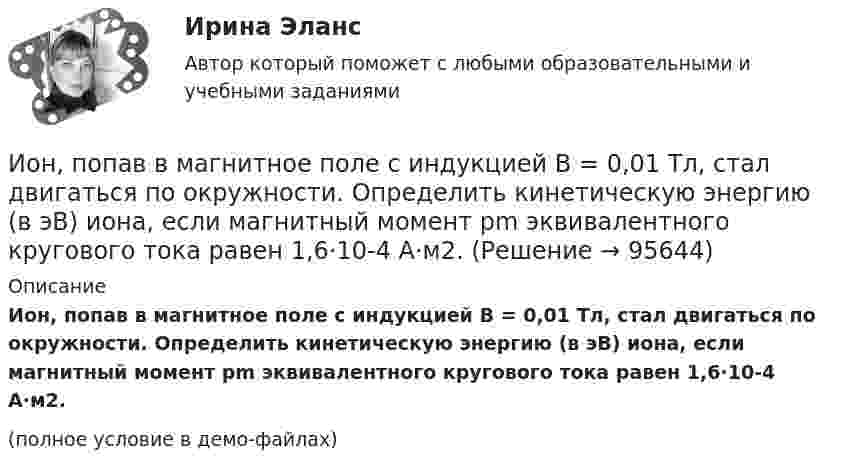     
            Описание
            Ион, попав в магнитное поле с индукцией B = 0,01 Тл, стал двигаться по окружности. Определить кинетическую энергию (в эВ) иона, если магнитный момент pm эквивалентного кругового тока равен 1,6·10-4 А·м2.(полное условие в демо-файлах)   
            
            
            Ион, попав в магнитное поле (B = 0,01 Тл), стал двигаться по окружности. Определить кинетическую энергию Т (в эВ) иона, если магнитный момент рm эквивалентного кругового тока равен 1,6*10–14 А*м2.Ион, попав в магнитное поле с индукцией B = 0,01 Тл, стал двигаться по окружности. Определить кинетическую энергию (в эВ) иона, если магнитный момент pm эквивалентного кругового тока равен 1,6·10-4 А·м2.Ион, пройдя ускоряющую разность потенциалов 645 В, влетел в скрещенные под прямым углом однородное магнитное поле с индукцией 1,5 мТл и однородное электрическое поле с напряжённостью 200 В/м.Ион, пройдя ускоряющую разность потенциалов U = 640 В, влетел в скрещенные под прямым углом магнитное B = 1,5 мТл и электрическое E = 200 В/м поля. Определить отношение заряда к его массе q/m, если ион движется прямолинейно.Ион, пройдя ускоряющую разность потенциалов U = 645 В, влетел в скрещенные под прямым углом однородные магнитное (B = 1,5 мТл) и электрическое (Е = 200 В/м) поля. Определить отношение заряда иона, к его массе, если ионИон с зарядом q = Z∙e (e – элементарный заряд) и массой M = A∙m (m – масса протона) ускоряется разностью потенциалов U и влетает в однородное магнитное поле напряжённостью H перпендикулярно его силовым линиям. Ион с кинетической энергией Eкин = 1 кэВ попал в однородное магнитное поле (B = 21 мТл) и стал двигаться по окружности. Определить магнитный момент pm эквивалентного кругового тока.Инфузионная терапия при критических состояниях у взрослых [Ответы]Инфузионная терапия при критических состояниях у детей [Ответы]Инцидент - это ...ИОГиП Синергия 2023Ион атома Li+ прошёл разность потенциалов U1 = 400 В, ион атома Na+ – разность потенциалов U2 = 300 В. Найти отношение скоростей этих ионов.Ион атома лития Li+ прошёл разность потенциалов 400 В, ион атома натрия Na+ – разность потенциалов 300 В. Найти отношение скоростей ионов.Ион атома лития Li+ прошёл разность потенциалов U1 = 300 В, ион атома натрия Na+ – разность потенциалов U2 = 400 В. Найти отношение скоростей этих ионов.