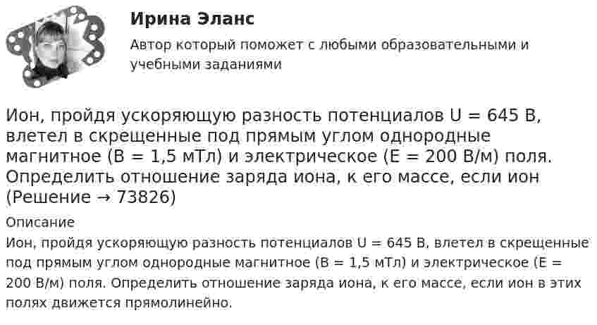      
            Описание
            Ион, пройдя ускоряющую разность потенциалов U = 645 В, влетел в скрещенные под прямым углом однородные магнитное (B = 1,5 мТл) и электрическое (Е = 200 В/м) поля. Определить отношение заряда иона, к его массе, если ион в этих полях движется прямолинейно.   
            
            
            Ион, пройдя ускоряющую разность потенциалов U = 640 В, влетел в скрещенные под прямым углом магнитное B = 1,5 мТл и электрическое E = 200 В/м поля. Определить отношение заряда к его массе q/m, если ион движется прямолинейно.Ион, пройдя ускоряющую разность потенциалов U = 645 В, влетел в скрещенные под прямым углом однородные магнитное (B = 1,5 мТл) и электрическое (Е = 200 В/м) поля. Определить отношение заряда иона, к его массе, если ионИон с зарядом q = Z∙e (e – элементарный заряд) и массой M = A∙m (m – масса протона) ускоряется разностью потенциалов U и влетает в однородное магнитное поле напряжённостью H перпендикулярно его силовым линиям. Ион с кинетической энергией Eкин = 1 кэВ попал в однородное магнитное поле (B = 21 мТл) и стал двигаться по окружности. Определить магнитный момент pm эквивалентного кругового тока.Ион с кинетической энергией T = 1 кэВ попал в однородное магнитной поле (B = 21 мТл) и стал двигаться по окружности. Определите магнитный момент pm эквивалентного кругового тока.Ион с кинетической энергией Т = 1 кэВ попал в однородное магнитное поле (B = 21 мТл) и стал двигаться по окружности. Определить магнитный момент рm эквивалентного кругового тока.ИПЗ 45 баллов - Анатомия и физиология центральной нервной системыИОГиП Синергия 2023Ион атома Li+ прошёл разность потенциалов U1 = 400 В, ион атома Na+ – разность потенциалов U2 = 300 В. Найти отношение скоростей этих ионов.Ион атома лития Li+ прошёл разность потенциалов 400 В, ион атома натрия Na+ – разность потенциалов 300 В. Найти отношение скоростей ионов.Ион атома лития Li+ прошёл разность потенциалов U1 = 300 В, ион атома натрия Na+ – разность потенциалов U2 = 400 В. Найти отношение скоростей этих ионов.Ион движется по окружности в магнитном поле с индукцией B = 0,01 Тл. Определите кинетическую энергию Wк иона (в электрон-вольтах), если магнитный момент эквивалентного кругового тока pm = 1,6·10-14 А·м2.Ион, попав в магнитное поле (B = 0,01 Тл), стал двигаться по окружности. Определить кинетическую энергию Т (в эВ) иона, если магнитный момент рm эквивалентного кругового тока равен 1,6*10–14 А*м2.Ион, попав в магнитное поле с индукцией B = 0,01 Тл, стал двигаться по окружности. Определить кинетическую энергию (в эВ) иона, если магнитный момент pm эквивалентного кругового тока равен 1,6·10-4 А·м2.