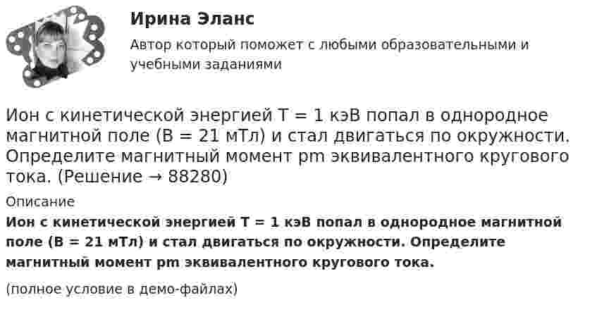     
            Описание
            Ион с кинетической энергией T = 1 кэВ попал в однородное магнитной поле (B = 21 мТл) и стал двигаться по окружности. Определите магнитный момент pm эквивалентного кругового тока.(полное условие в демо-файлах)   
            
            
            Ион с кинетической энергией Eкин = 1 кэВ попал в однородное магнитное поле (B = 21 мТл) и стал двигаться по окружности. Определить магнитный момент pm эквивалентного кругового тока.Ион с кинетической энергией T = 1 кэВ попал в однородное магнитной поле (B = 21 мТл) и стал двигаться по окружности. Определите магнитный момент pm эквивалентного кругового тока.Ион с кинетической энергией Т = 1 кэВ попал в однородное магнитное поле (B = 21 мТл) и стал двигаться по окружности. Определить магнитный момент рm эквивалентного кругового тока.ИПЗ 45 баллов - Анатомия и физиология центральной нервной системыИПЗ 45 баллов - Базовые принципы гештальтаИПЗ 45 баллов - Введение в гештальт. История и философия гештальт-подходаИПЗ 45 баллов - Введение в профессию. Профессиональная этика в работе психологаИон атома лития Li+ прошёл разность потенциалов U1 = 300 В, ион атома натрия Na+ – разность потенциалов U2 = 400 В. Найти отношение скоростей этих ионов.Ион движется по окружности в магнитном поле с индукцией B = 0,01 Тл. Определите кинетическую энергию Wк иона (в электрон-вольтах), если магнитный момент эквивалентного кругового тока pm = 1,6·10-14 А·м2.Ион, попав в магнитное поле (B = 0,01 Тл), стал двигаться по окружности. Определить кинетическую энергию Т (в эВ) иона, если магнитный момент рm эквивалентного кругового тока равен 1,6*10–14 А*м2.Ион, попав в магнитное поле с индукцией B = 0,01 Тл, стал двигаться по окружности. Определить кинетическую энергию (в эВ) иона, если магнитный момент pm эквивалентного кругового тока равен 1,6·10-4 А·м2.Ион, пройдя ускоряющую разность потенциалов 645 В, влетел в скрещенные под прямым углом однородное магнитное поле с индукцией 1,5 мТл и однородное электрическое поле с напряжённостью 200 В/м.Ион, пройдя ускоряющую разность потенциалов U = 640 В, влетел в скрещенные под прямым углом магнитное B = 1,5 мТл и электрическое E = 200 В/м поля. Определить отношение заряда к его массе q/m, если ион движется прямолинейно.Ион, пройдя ускоряющую разность потенциалов U = 645 В, влетел в скрещенные под прямым углом однородные магнитное (B = 1,5 мТл) и электрическое (Е = 200 В/м) поля. Определить отношение заряда иона, к его массе, если ион