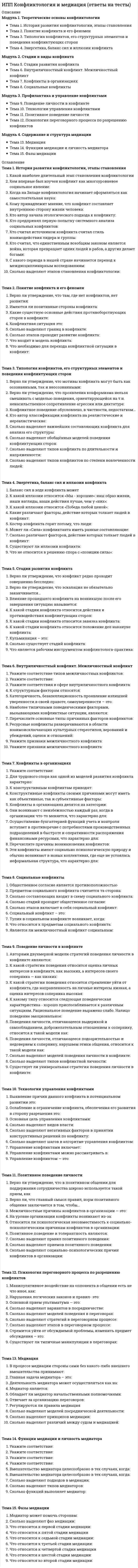      
          Описание
          Модуль 1. Сущность и происхождение коучингаТема 1. Понятие и разновидности коучингаТема 2. Специфика коуч-взаимодействияТема 3. Этические стандартыМодуль 2. Профессионально-личностный лайф-коучингТема 4. Позиции клиента и коуча. Типичные запросы к лайф-коучуТема 5. Структура и особенности проведения коуч сессийТема 6. Техники для профессионально-личностного коучингаМодуль 3. Организационный коучингТема 7. Разновидности коучингаТема 8. Структура и особенности проведения командного коучингаТема 9. Техники для организационного коучинга 
          Оглавление
          Тема 1. Понятие и разновидности коучингаКакая идея лежит в основе коучинга?Какие базовые направления в коучинге принято выделять в настоящее время?Кем в бизнес-менеджмент был введен в начале 90-х годов термин коучингКого во второй половине ХIХ века английские студенты называли коучем?На что обращает внимание коучинг в первую очередь?Назовите отличие коучинга от наставничестваСколько фаз развития выделяют зарубежные авторы?Чему учится клиент в коучинге?Тема 2. Специфика коуч-взаимодействияВ каком диапазоне показателей эффективна шкала в методе шкалирования?Из какого упражнения перечисленные фазы - вдохновения, воплощения, интеграции, завершения?Каким параметрам и принципам должна соответствовать цель в коучинге?Какой принцип коучинга раскрывает мысль о том, человек должен взять ответственность на себя за всё, что происходит с ним в жизни, и перестать быть жертвой обстоятельств в представлениях и ощущениях действительности?Какому принципу коучинга соответствует следущее описание «Коуч воспринимает клиента не как пациента, а как сотрудника в процессе совместного поиска решения и достижения цели. Это подразумевает равенство позиций в общении — коуч не доминирует и не выступает в экспертной позиции, не дает никаких советов и не говорит, что нужно делать для достижения цели»?Контракт какого типа заключается на каждой сессии?Устные приемы, помогающие снять эффект вопросов в лоб, типа А вот интересно..., Мне хотелось бы узнать..., Поправьте меня, если я не прав, но..., Что вы скажете, если...?Что важно сделать коучу за пять минут до окончания сессии?Тема 3. Этические стандартыВ какую условную группу входят следующие компетенции - установление доверительных отношений с клиентом, коучинговое присутствие?В решении каких вопросов обращение к лайф-коучу не эффективно?Дайте определение коучуНа сколько условных групп можно разделить одиннадцать компетенций коуча?Перечислите требования к личности коучаРаскройте смысл фразы «Сильные коучинговые вопросы»?Это вопросы позволяющие клиенту:С какой целью коуч указывает клиенту на невыполнение им оговорённых действий?Что не имеет отношение к профессиональному стандарту коуча?Тема 4. Позиции клиента и коуча. Типичные запросы к лайф-коучуК какой группе вопросов можно соотнести перечисленные - Какова твоя долгосрочная цель относительно данного вопроса? Когда ты хочешь ее достичь? Какие ты видишь промежуточные шаги? Какие сроки для их осуществления?Какое единственное ограничение для того, чтобы стать клиентом коуча?Когда уместно обсудить с клиентом принципы партнерства?На чем основывается принцип ответственности коуча и клиента?Состояние незнания и любопытства, полная безоценочность, уверенность в наличии всех ресурсов и возможностей у клиента, отсутствие желания помочь клиенту – характерны для…Что характеризует клиента тип-жалобщика в коучинге?Что характеризует клиента тип-наблюдатель в коучинге?Что характеризуетклиента тип-покупатель в коучинге?Тема 5. Структура и особенности проведения коуч сессийВ чем опасность ложного или непродуктивного запроса в коучинге?Дайте определение генеративным целямКакой характер носит обратная связь в коучинге?На что должна быть направлена обратная связь?Назовите работу Т. Голви, в которой он выделяет несколько разновидностей обратной связиПеречислите требования, характерные для техники «Хорошо сформулированный результат»При каких условиях возможно оценочная обратная связь в коучинге?Процесс получения комментариев о конкретных действиях, ситуациях, спорных вопросах от профессионала на условиях объективности, независимости и конструктивности – это?Тема 6. Техники для профессионально-личностного коучингаКакая модель коучинга может быть использована для наведения порядка и обретения баланса в жизни, позволяет определить, какая из сфер жизни требует проработки в первую очередь, помогает выявить степень удовлетворенности жизнью?Какая модель коучинга может быть использована для сбора информации и описания причинно - следственных связей опыта?Какая модель коучинга может быть использована для исследования сильных и слабых сторон личности или проекта, над которым работает клиент, изучить потенциальные риски и запустить поиск возможностей?Какая модель коучинга может быть использована для сессий, в которых клиент хочет разобраться в какой-либо коммуникативной ситуации: переговоры, конфликты, семейные ссоры, подготовка к переговорам, выступлению?Какая модель коучинга направленна на сопровождение клиента при решении конкретной задачи?Какой модели коучинга соответствует русское название КВГИДРГ?Какую технику можно использовать для оценки достижения результата после каждой сессии?Тема 7. Разновидности коучингаДля какого вида коучинга характерен метод обучения руководящих кадров, основанный на решении конкретных задач из производственной практики. Моделирование организационной проблемы, которую должны решить участники группы. Данный метод позволяет соединить теоретические знание и практические навыки, предусматривает обработку информации, развитие конструктивно-критического мышления, творчества в процессах принятия решений. Использование деловых игр дает возможность обладателям ролей вырабатывать альтернативные точки зрения?Какова главная задача коучинга?Какова суть коучингового подхода в управлении?Какова цель коучинга в бизнесе?Какой вид коучинга ориентирует сотрудников на повышение эффективности работы и развития организации. Активный метод обучения (семинары, конференции). Позволяет участвовать в дискуссиях, вырабатывает способы поведения в различных ситуациях?На чем фокусируется коучинг?Чего лишается сотрудник, когда получает готовую инструкцию и план действий?Тема 8. Структура и особенности проведения командного коучингаВ каких случаях корпоративныйкоучинг«не показан»?Какой пункт в модели GROW в коуч сессии сотрудника можно совместить с корпоративной задачей?Кем регулируется частота коуч-сессий?Организационный коучинг – это?Перечислите основные инструменты анализа потребности сотрудниковЧто является грубым нарушением этических принципов корпоративного коучинга?Что является причиной для отказа от проведения корпоративного коучинга?Тема 9. Техники для организационного коучингаКакую модель в 1995 году предложил Д.Коттер, которая позволят найти правильный подход и сделать изменения постояннымиМетод, который можно использовать как метод содействия группам и как модель коммуникации, в которой разрабатываются мнения, общее понимание и задачи, рекомендации и программы действий для концентрации на проблеме и ее возможных решениях.Назовите преимущества техники МетапланОтметьте вариант с верным порядком этапов внедрения модели КоттераПеречислите задачи организационного коучингаПеречислите требования к модераторам техники МетапланЧто предусматривает технология «Веревочный курс»? 
            
            
            ИПП Коучинг (ответы на тесты)ИПП Общая психология (ответы на тесты)ИПП Основы клинической психологии (ответы на тесты)ИПП Основы профориентологии (ответы на тесты)ИПП Основы психотерапии (ответы на тесты)ИПП Особенности консультирования при пограничных расстройствах (ответы на тесты)ИПП Проективные методики в психологическом консультировании (ответы на тесты)Информация о конкретном содержании индивидуальных социальных пакетов сотрудников организации…ИПП Введение в профессию. Профессиональная этика в работе психолога (ответы на тесты)ИПП Высшая нервная деятельность и сенсорные системы. Основы психофизиологии (ответы на тесты)ИПП Групповое консультирование и ведение терапевтической группы (ответы на тесты)ИПП Девиантология (ответы на тесты)ИПП Дистанционное психологическое консультирование (ответы на тесты)ИПП Карьерное консультирование (ответы на тесты)