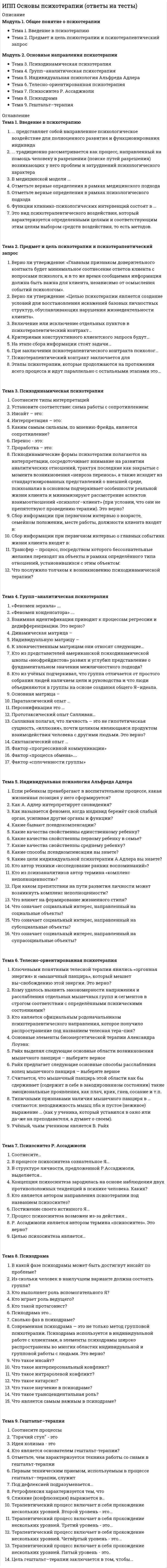      
          Описание
          Модуль 1. Общие представления о пограничных расстройствахТема 1. Содержание понятия «граница» в психиатрии и клинической психологииТема 2. Классические представления о пограничных нервно-психических расстройствах. Краткие сведения о причинах и механизмах пограничных расстройствТема 3. Пограничные расстройства в современных классификациях психических расстройств и постмодернистском дискурсеТема 4. Клинико-психологическая диагностика пограничных нервно-психических расстройствМодуль 2. Клинические характеристики пограничных расстройствТема 5. Неврастения и другие невротические расстройстваТема 6. Пограничное расстройство личностиТема 7. Расстройства адаптацииМодуль 3. Специфика консультирования при пограничных расстройствахТема 8. Особенности консультирования при невротических расстройствахТема 9. Особенности консультирования при пограничном расстройстве личностиТема 10. Консультирование клиентов с расстройствами адаптацииТема 11. Психологическая безопасность психолога-консультанта в работе с пограничными клиентами 
          Оглавление
          Тема 1. Содержание понятия «граница» в психиатрии и клинической психологииВ адаптационном подходе разграничение нормы и патологии воспринимается как баланс и (вставьте нужное слово 1), как (вставьте нужное слово 2) и нарушение динамического равновесия между организмом и средойВ идеологическом подходе достижение высшей границы нормы возможно благодаря:В психопатологическом подходе наблюдается тенденция:Граница может бытьКакой из подходов к описанию психической нормы может служить большим основанием для понимания сущности пограничных нервно-психических расстройств?Концепция Five Good Things указывает на следующие признаки адекватного развития и адаптации:Наука, изучающая взаимодействие людей в пространстве, называется:Особый тип современных людей со стертой психопатологией Ц.П.Короленко и Н.В. Дмитриева называют :Понятие «граница» означает:Феноменологический подход к описанию нормы постулирует принцип:Тема 2. Классические представления о пограничных нервно-психических расстройствах. Краткие сведения о причинах и механизмах пограничных расстройствЕсли в структуре пограничных расстройств преобладают вегетативные нарушения, то эти расстройства называются:Интрапсихическому конфликту присущи следующие особенности:Клиническое описание какого невроза известно с самых древних времен?Комплексу неполноценности соответствует внутренний конфликт между:Концепцию малой психиатрии разработалНеврастения была впервые описанаОбсессивно-психастеническому типу внутреннего конфликта по В.Н.Мясищеву соответствует формула:Основными критериями выделения невротических расстройств является:Охота к перемене мест, частая смена друзей и половых партнеров, как один из признаков интрапсихического конфликта, называется:Присутствует ли понятие «невроз» и диагноз «неврастения» МКБ-11?Психические расстройства, разделяющие условно здоровых людей и пациентов, страдающих безумием - этоПсихоанализ начинался с изучения:Распознать наличие у клиента внутриличностного конфликта позволяют:Термин «невроз» ввел в научный обиход:Тема 3. Пограничные расстройства в современных классификациях психических расстройств и постмодернистском дискурсеАттачмент - это:В МКБ-10 пограничное расстройство личности рассматривается как:В МКБ-10 расстройства зрелой личности представляют собой аналогВерно ли, что в МКБ-11 критерии диссоциального расстройства личности будут распространены и на детей?Дефицит седьмого чувства - этоК какому классу расстройств по МКБ-10 может быть отнесена канцерофобия?К повреждающим психическим дисфункциям относятся:Как будут диагностироваться расстройства личности в МКБ-11?Концепция повреждающей психической организации была разработана:Лицам, использующим стратегию дистанцирования, присущ страх:Обсессивно-компульсивное расстройство – это аналог:Повреждающая дисфункция возбуждения проявляется:Распознать наличие у клиента внутриличностного конфликта позволяют:Теневые синдромы (shadow syndromes) не включают:Центральным местом психологической уязвимости является личностная структура, которая называется: «самость»:Тема 4. Клинико-психологическая диагностика пограничных нервно-психических расстройств«Козырь в рукаве» - это прием, который часто используют клиенты, адресуя его консультанту. Существуют много причин его объяснения. Укажите самую главную:Жалоба клиента: «Люблю во всем порядок, и в голове, и в квартире. А она придет, вещи свои разбросает, разденется, где попало, а по утрам бегает и орет: где мои ключи от квартиры, где телефон, где кошелек? Я ей говорю: куда положила, там и ищи. А она обижается. Достала уже…». Определите тип жалобы:Жалоба клиента: «Мне не везет в жизни. За что не возьмусь, во всем преследуют неудачи. Внутри все болит, ломит…». Определите тип жалобы:Жалоба клиента: «Я обратилась к Вам за помощью, так как уверена, что только Вы можете мне помочь. Куда только не обращалась – и все без толку. Одни обещания, да разглагольствования. Эти психологи ничего не умеют, только деньги тянут. У меня невроз и экзема еще на руках. А Вы полечите меня гипнозом, ведь, правда?». Определите тип жалобы:Застревание клиента на первой стадии развития личности по Э. Эриксону формирует такие личностные качества, какКлиент, которого в прошлом систематически критиковали или наказывали, в течение жизни приучается чувствовать себя виноватым. Укажите критический возраст для формирования этого чувства:Предъявляя консультанту свой диагноз при первой встрече, клиент не преследует следующие скрытые цели:При работе с клиентами, страдающими невротическими и пограничными расстройствами лучше заключать:Психологический анамнез можно собирать:Случай из учебной консультативной практики в студенческой группе. Консультант: Расскажите, пожалуйста, что Вас беспокоит? Клиентка: От моего мужа сбежал любимый кот, и он очень переживает, ха-ха. Консультант: Сбежал кот, так сейчас же весна, это ж нормально, погуляет и вернется. Клиентка: Понимаете, я очень переживаю за мужа, ха-ха. Муж к коту сильно привязан. Они с ним не разлей вода. Это его любимое животное, ведь он живет вдвоем с котом. Консультант: Простите, я не очень понимаю. А как же Вы? Разве вы не живете вместе? Клиентка: Нет, он живет в доме. С котом. Консультант: А Вы? Клиентка: Ну, а я живу в квартире, с четырьмя кошками, и еще с дочерью. Я тоже очень люблю своих кошечек, ха-ха… Определите тип жалобы клиентки:Успешное прохождение клиентом второй стадии развития личности по Эриксону формирует такие качества, как:Тема 5. Неврастения и другие невротические расстройстваВ клинической картине неврастении выделяют:В МКБ-10 неврастения должна отвечать следующим диагностическим критериям:Выздоровление при неврастении может наступить только:Группа психических расстройств невротической природы, отличительным признаком которых являются многочисленные признаки соматических заболеваний, которые не подтверждаются объективными клиническими исследованиями - это:Диагноз неврастении в XXI веке, в сравнении с прошлым веком, ставится:Ипохондрическое расстройство отличается от соматоформногоПромежуточной стадии неврастении свойственны следующие симптомы:Процесс выздоровления от неврастении начинается с:Раздражительная слабость при неврастении - этоУ больных неврозами в профилях MMPI (СМИЛ, ММИЛ, СМОЛ) «перевернутая» «конверсивная пятерка» (Λ) указывает на усиление:У больных неврозами в профилях MMPI (СМИЛ, ММИЛ, СМОЛ) «конверсивная пятерка» (V) проявляется:Тема 6. Пограничное расстройство личностиД. Крейсман и Х. Страус в книге «Пограничные личности и как их понять» пишут: «Большинство людей могут испытывать неоднозначные чувства и воспринимать одновременно два противоречащих друг другу эмоциональных состояния; для пограничной личности же характерно метание вперед и назад, так как она совершенно не имеет понятия о первом эмоциональном состоянии, будучи погруженной во второе». О каком нарушении идет речь?Д. Крейсман и Х. Страус в книге «Пограничные личности и как их понять» пишут: «Он боится одиночества и поэтому цепляется за людей; он боится быть поглощенным и поэтому отталкивает их от себя. Он жаждет близости, но в то же время боится ее. Заканчивается все тем, что он отпугивает тех, с кем больше всего хочет сблизиться». О каком нарушении идет речь?Диагностика пограничного расстройства в DSM-IV базируется на:Марша Лайнен пишет: «Пограничное расстройство личности – это психологический эквивалент ожога третьей степени. У таких людей попросту нет «эмоциональной кожи». Даже малейшее прикосновение или движение может вызвать тяжелейшее страдание». О каких проявлениях здесь может идти речь?Пограничное расстройство личности было впервые включено в классификации болезней вПограничное расстройство личности впервые описал:Пограничное расстройство личности может быть диагностировано при наличии (вставьте нужное слово) из девяти критериев, и они прослеживаются на протяжении более двух лет:Пограничное расстройство личности располагается на границе между:При диагностике пограничного расстройства личности необходимо учитывать следующие различия:Причиной самоповреждений и суицидальных действий у людей с пограничным расстройством личности является:Согласно концепции Ц.П.Короленко и Н. В.Дмитриевой лица с пограничной повреждающей психической организацией (ППСО) занимают промежуточное место между:Сторонники какого подхода начали первыми изучать и активно работать с пограничным расстройством личности?Формулами межличностных отношений людей с пограничным расстройством являются:Тема 7. Расстройства адаптацииАвторами концепции аллостаза являютсяАдаптацию необходимо рассматривать только как:Адаптация осуществляется на следующих уровнях:Адаптированность личности может быть:В клинической картине расстройства адаптации могут наблюдаться следующие эмоциональные расстройства:К причинам, вызывающим расстройства адаптации у студентов, относят:Основными причинами расстройств адаптации у военнослужащих являются:При расстройствах адаптации после исчезновения стрессора или его последствиях симптомы проходятПроисходит аккумулирование значимой информации о создавшейся ситуации, ориентация в проблеме, ее формулирование и оформление. Это (вставьте нужное слово) этап адаптации:Психофизиологический механизм, обеспечивающий приспособления организма к реальным внешним условиям - это:Расстройства адаптации обычно возникают как реакция на:Расстройства адаптации чаще встречаются уЯвляется ли синдром вегетативной дисфункции сопряженным с расстройствами адаптации:Тема 8. Особенности консультирования при невротических расстройствахБазисный принцип «Борьба с проблемой в большинстве случаев неэффективна. Каждая проблема имеет позитивный аспект» в большей степени отражает философию психотерапевтического метода:В проблемно-ориентированном консультировании приемы заимствованы из:В работе с клиентом с невротической личностной организаций консультант опирается на следующие ее характеристики (по Отто Кернбергу):Какие важные вопросы должен задать себе консультант, приступая к работе с невротизированным клиентом?Консультант реагирует на телесные жалобы и симптомы невротизированного клиента следующим образом:Консультирование, направленное на решение, имеет общие принципы с:Консультирование, направленное на решение, разработалиПонимание консультантом сути процесса, возникающего между ним и клиентом-невротиком, может быть сформулировано в следующих вопросах:Практика оказания специализированной психологической помощи больными неврозами и соматоформными расстройствами базируется на:Психологическое консультирование клиентов с невротическими расстройствами предусматривает применение следующих базовых методов:Работа психолога - консультанта с невротизированным клиентом направлена на:С неврозами могут работать:Тема 9. Особенности консультирования при пограничном расстройстве личностиАвтором метода диалектиктической поведенческой психотерапии является:В организации лечебного процесса П. Фонаги и A. Бейтман требуют учитывать:В работе с клиентом с пограничным расстройством личности консультант должен обеспечить:Для пространственного поведения клиентов с пограничным расстройством личности не характерно:К стилям копинга в терапии по Дж.Янгу не относятся:Ментализирующая позиция психотерапевта проявляется в:Наиболее эффективными методами работы с пограничным расстройством личности считаются:Перенос и контрперенос - это проявления психологических механизмов:Переносы у личностей с пограничным расстройством бываютПсихолог-консультант, намеренный работать с клиентами, страдающими пограничным расстройством личности должен:Психотерапия лиц с пограничным расстройством начинается с:Среди консультативных техник в работе с пограничным клиентом ведущее значение имеетСхемная терапия была разработана:Терапия методом ментализации базируется на:Угрозой для прекращения консультирования или терапии с клиентом с пограничным расстройством личности является:Формированию неадаптивных схем по Дж. Янгу способствуют следующие варианты раннего опыта:Тема 10. Консультирование клиентов с расстройствами адаптации«Необходимым этапом консультативной и психотерапевтической работы является изменение отношения пациента к стрессовой ситуации и принятие ее как части жизненного опыта». Это утверждение:Диалог с тревожным клиентом следует проводить из принципа:Для клиентов с нарушениями адаптации перенесших одинаковый стресс эффективным методом считается:Для определения мишеней психологической работы с клиентами, страдающими расстройствами адаптации следует исходить из:Консультирование тревожных и депрессивных клиентов с расстройствами адаптации обязательно требует:Наиболее оптимальной моделью консультативной работы с клиентами с нарушениями адаптации является:Необходимым этапом консультативной и психотерапевтической работы является изменение отношения клиента к стрессовой ситуации и принятие ее как:При консультативной работе с подростками с нарушениями адаптации следует:При консультировании тревожного клиента необходимо:Психологу-консультанту труднее всего работать с клиентами:Работа психолога-консультанта по ослаблению симптомов с клиентами с нарушениями адаптации включает:Тема 11. Психологическая безопасность психолога-консультанта в работе с пограничными клиентамиПо мнению большинства исследователей, ключевыми критериями психологической безопасности личности являются:Верно ли правило: «Если в беседе с клиентом консультант почувствует что-то недоброе, то ему следует оказать помощь клиенту в переводе своих переживаний в словесную форму»:Индикаторами нарушения целостности личности является:К нарушению психологических границ консультанта в большей степени склонны клиенты, страдающие:К факторам, влияющим на формирование психологической безопасности психолога-консультанта, относятся:Концепцию психологической безопасности в отечественной науке впервые разработала:Пограничный клиент или пациент с психотическим расстройством может разрушить психику консультанта, если между ними возникает:Правильной тактикой консультанта при работе с враждебно настроенным клиентом является:При консультировании тревожного клиента необходимо:При работе с клиентами с пограничными расстройствами психолог должен заботиться:Психологические границы предполагают защиту:Психологическую безопасность следует рассматривать как: 
            
            
            ИПП Особенности консультирования при пограничных расстройствах (ответы на тесты)ИПП Проективные методики в психологическом консультировании (ответы на тесты)ИПП Профилактика профессионального выгорания психолога-консультанта (ответы на тесты)ИПП Психодиагностика (ответы на тесты)ИПП Психология детско-родительских отношений (ответы на тесты)ИПП Психология травмы (ответы на тесты)ИПП Семейная психология (ответы на тесты)ИПП Дистанционное психологическое консультирование (ответы на тесты)ИПП Карьерное консультирование (ответы на тесты)ИПП Конфликтология и медиация (ответы на тесты)ИПП Коучинг (ответы на тесты)ИПП Общая психология (ответы на тесты)ИПП Основы клинической психологии (ответы на тесты)ИПП Основы профориентологии (ответы на тесты)