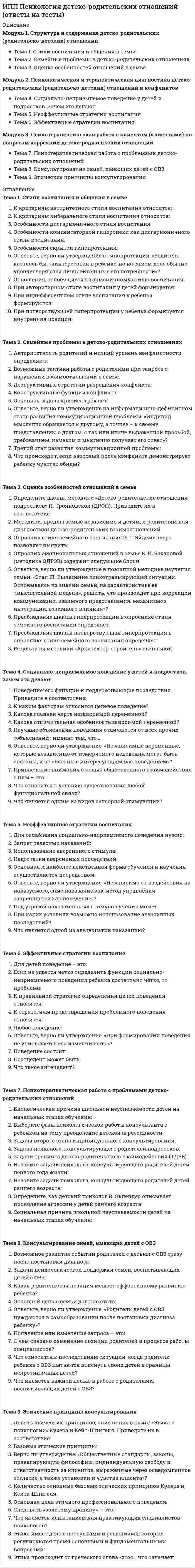      
          Описание
          Модуль 1. Анатомия психологической травмыТема 1. Понятие психической травмы: исторический аспектТема 2. Механизм возникновения травматической реакцииТема 3. Ядро психической травмыМодуль 2. Динамика травматического переживанияТема 4. Диссоциация как механизм регуляции психической деятельностиТема 5. Компоненты травматического переживанияТема 6. Факторы, детерминирующие восприимчивость человека возникновению травмыМодуль 3. Оказание психологической помощи при травматическом опытеТема 7. Диагностика и принципы оказания психологической помощи в области травматического опытаТема 8. Направления и мишени кризисной интервенцииТема 9. Методы и методики кризисной интервенции 
          Оглавление
          Тема 1. Понятие психической травмы: исторический аспектВ рамках первой психоаналитической теории травмы источник травмыЗ. Фрейд связывал понимание психической травмыИсторическая травма (несколько ответов)К.Г. Юнг связывал понимание психической травмыКультурная травма (несколько ответов)Психогении – это психические состояния, реакции, вызванныеЭ. Крепелин связывал понимание психической травмыТема 2. Механизм возникновения травматической реакцииИллюзия простоты устройства мираИллюзия собственного бессмертия означаетИллюзия справедливости означаетИммобилизация – естественная реакция организма, которую современная культура расценивает (несколько ответов)Реакция иммобилизации (несколько ответов)Результат психической травмы проявляется (несколько ответов)Травматические симптомы развиваются в связи сТема 3. Ядро психической травмыИгнорирование нужд ребёнка – это тип поведения взрослого, (несколько ответов)Отвержение – это тип поведения взрослого, (несколько ответов)Патогенные ситуации (несколько ответов)Согласно психофизиологии травмы травматическое событие (несколько вариантов)Травма отличается от стресса (несколько вариантов)Формы проявления диссоциации (несколько ответов)Ядро травматической реакции составляют следующие компоненты (несколько вариантов)Тема 4. Диссоциация как механизм регуляции психической деятельностиВторичная диссоциацияДиссоциация может проявляться в жизни вне связи с психологической травмойДиссоциация – этоОсновная задача диссоциации как защитного механизмаПервичная диссоциацияРесурсы (несколько вариантов)Соматическое переживаниеТема 5. Компоненты травматического переживанияВ психотерапии травмы используется создание альтернативных оценок раздражителя, это нельзя осуществить путёмВторичная выгода от травмы – этоНеверно, что рентная установкаРентные установки с течением времени (несколько вариантов)Стигматизация (несколько ответов)Чувство вины связано сЧувство стыдаТема 6. Факторы, детерминирующие восприимчивость человека возникновению травмыДля психологической работы с повышением резилиентности у человека с психологической травмой существуют мишени интервенции (несколько ответов)Поддерживающие факторы влияют на чувствительность к психологической травме, ониПредрасполагающим фактором для формирования психологической травмы может выступать (несколько ответов)Среди различий в отношении человека к самом себе в ситуации стресса выделяют типы (несколько ответов)Среди типов отношений к самому себе в ситуации стресса усугубляет стрессСтрессоустойчивость состоит из нескольких компонентов (несколько ответов)ТревожностьТема 7. Диагностика и принципы оказания психологической помощи в области травматического опытаАнтиципация - этоДебрифингКогнитивный этап реабилитации нацелен на помощь в (несколько ответов)Наблюдение – это один из диагностических методов кризисной интервенции, фиксирующийОбщей мишенью как терапии, так и профилактики возникновения травмы являетсяПреодолевающее переживание – это форма внутренней активности, направленной наСтруктурированное интервью НЕ учитываетТема 8. Направления и мишени кризисной интервенцииВ консультировании пострадавших для работы с их самооценкой следует (несколько ответов)Виктимблейминг означает обвинение жертвы в произошедшем, что основано на интерпретации, в которойВнутренние ресурсыНарушение опор в связи с травмой «заставляет» человека чрезмерно всё контролировать, поэтому в работе необходимо использовать планирование, составлять расписания, делать коллажи мечтыПри попытках вернут ответственность жертве за произошедшее на первых стадиях проживания травматического события … (несколько ответов), что приводит к усугублению снижения самооценкиСопротивляемость - этоУравновешенность - этоТема 9. Методы и методики кризисной интервенцииВ работе с травмой психологами используются методы БОС, которые основаны на (несколько ответов)За установлением контакта в оказании первой психологической помощи следуетЗавершающим этапом оказания первой психологической помощи являетсяИсполнение ритуалов в терапевтическом процессеПервый этап оказания первой психологической помощи - этоРациональная психотерапия при оказании кризисной помощиТехника вскрывающих интервенций 
            
            
            ИПП Психология травмы (ответы на тесты)ИПП Семейная психология (ответы на тесты)ИПП Семейное психологическое консультирование (ответы на тесты)ИПП Современные подходы и методы психологического консультирования (ответы на тесты)ИПП Технологии ведения тренинга (ответы на тесты)ИРНИТУ Ответы на итоговый тест / Экономика / 70 вопросов с ответами / Результат 100% ИРНИТУ Химия (ответы на тесты)ИПП Основы клинической психологии (ответы на тесты)ИПП Основы профориентологии (ответы на тесты)ИПП Основы психотерапии (ответы на тесты)ИПП Особенности консультирования при пограничных расстройствах (ответы на тесты)ИПП Проективные методики в психологическом консультировании (ответы на тесты)ИПП Профилактика профессионального выгорания психолога-консультанта (ответы на тесты)ИПП Психодиагностика (ответы на тесты)
