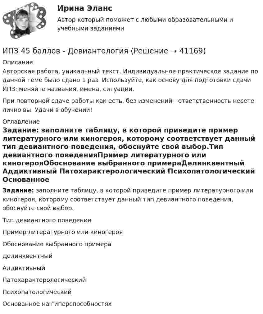      
          Описание
          Авторская работа, уникальный текст. Индивидуальное практическое задание по данной теме было сдано 1 раз. Используйте, как основу для подготовки сдачи ИПЗ: меняйте названия, имена, ситуации.При повторной сдаче работы как есть, без изменений - ответственность несете лично вы. Удачи в обучении! 
          Оглавление
          Задание: заполните таблицу, в которой приведите пример литературного или киногероя, которому соответствует данный тип девиантного поведения, обоснуйте свой выбор.Тип девиантного поведенияПример литературного или киногерояОбоснование выбранного примераДелинквентный  Аддиктивный  Патохарактерологический  Психопатологический  Основанное на гиперспособностях  
            
            
            ИПЗ 45 баллов - Гештальт-подход в индивидуальной и групповой работе с различными запросами клиентовИПЗ 45 баллов - ДевиантологияИПЗ 45 баллов - Дифференциальная психология. Психология индивидуальных различийИПЗ 45 баллов - Контакт. Цикл контакта, виды прерывания контактаИПЗ 45 баллов - Конфликтология и медиацияИПЗ 45 баллов - Общая психологияИПЗ 45 баллов -  Организационная психология и психология управленияИон с кинетической энергией Eкин = 1 кэВ попал в однородное магнитное поле (B = 21 мТл) и стал двигаться по окружности. Определить магнитный момент pm эквивалентного кругового тока.Ион с кинетической энергией T = 1 кэВ попал в однородное магнитной поле (B = 21 мТл) и стал двигаться по окружности. Определите магнитный момент pm эквивалентного кругового тока.Ион с кинетической энергией Т = 1 кэВ попал в однородное магнитное поле (B = 21 мТл) и стал двигаться по окружности. Определить магнитный момент рm эквивалентного кругового тока.ИПЗ 45 баллов - Анатомия и физиология центральной нервной системыИПЗ 45 баллов - Базовые принципы гештальтаИПЗ 45 баллов - Введение в гештальт. История и философия гештальт-подходаИПЗ 45 баллов - Введение в профессию. Профессиональная этика в работе психолога
