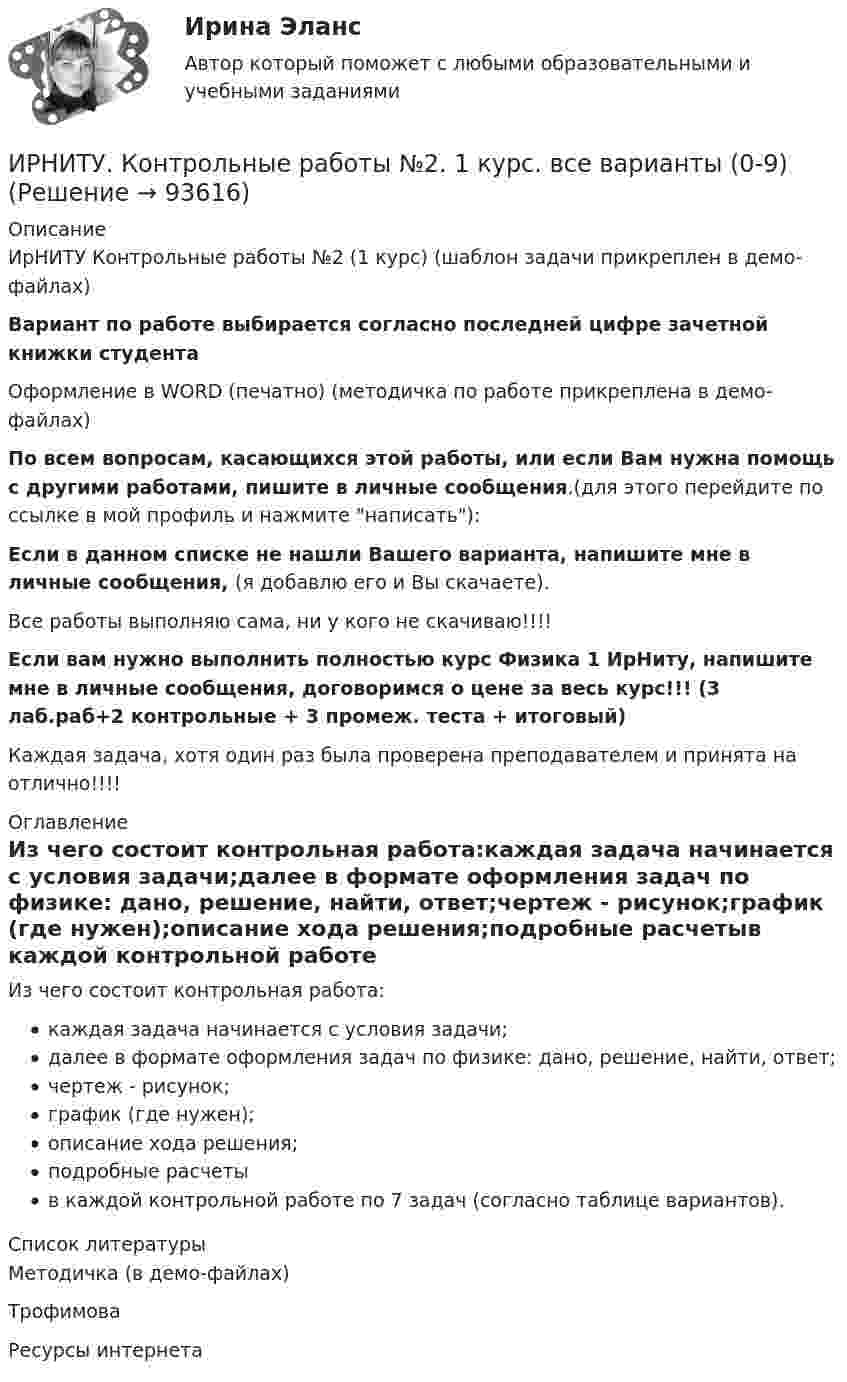     
            Описание
            ИрНИТУ Контрольные работы №2 (1 курс) (шаблон задачи прикреплен в демо-файлах)Вариант по работе выбирается согласно последней цифре зачетной книжки студентаОформление в WORD (печатно) (методичка по работе прикреплена в демо-файлах)По всем вопросам, касающихся этой работы, или если Вам нужна помощь с другими работами, пишите в личные сообщения.(для этого перейдите по ссылке в мой профиль и нажмите написать):Если в данном списке не нашли Вашего варианта, напишите мне в личные сообщения, (я добавлю его и Вы скачаете).Все работы выполняю сама, ни у кого не скачиваю!!!!Если вам нужно выполнить полностью курс Физика 1 ИрНиту, напишите мне в личные сообщения, договоримся о цене за весь курс!!! (3 лаб.раб+2 контрольные + 3 промеж. теста + итоговый)Каждая задача, хотя один раз была проверена преподавателем и принята на отлично!!!! 
            Оглавление
            Из чего состоит контрольная работа:каждая задача начинается с условия задачи;далее в формате оформления задач по физике: дано, решение, найти, ответ;чертеж - рисунок;график (где нужен);описание хода решения;подробные расчетыв каждой контрольной работе по 7 задач (согласно таблице вариантов). 
            Список литературы
            Методичка (в демо-файлах)ТрофимоваРесурсы интернета 
            
            
            ИРНИТУ. Контрольные работы №1. 1 курс. все варианты (0-9)ИРНИТУ. Контрольные работы №2. 1 курс. все варианты (0-9)ИрНИТУ Контрольные работы №3 и №4 ИРНИТУ. Контрольные работы №3 и №4. 2 курс. все варианты (0-9)(ИРНИТУ) Основы проектной деятельности (ответы на тесты)ИрНИТУ Теория игр (5 заданий) Варианты 1,2,3,16,19,20,21,22 В матричной игре с платежной матрицей P найти:  1) верхнюю и нижнюю цены игры;  2) седловую точку (если она существует) и оптимальные чистые стратегии игроков.ИРНИТУ ТЕСТ основы системного мышления 12 января 2024 ИПЗ 45 баллов - Семейная психологияИПЗ 45 баллов - Социальная психологияИПЗ 45 баллов - Теоретическая основа гештальт-подхода, диагностикаИПЗ 45 баллов -  Технологии ведения тренингаИПЗ 45 баллов - Этические принципы работы гештальт-консультанта. Организация и расширение частной практикиИП Пирогов обратился в арбитражный суд с иском об освобождении ИП Булкиным здания склада, ссылаясь на то, что купил здание у ООО «Пекарня», не обремененное чьими-либо правами, его право зарегистрировано в ЕГРН.ИППУ задания Задание 1. Представьте в виде политико-правовой доктрины основные идеи М. Ориу.