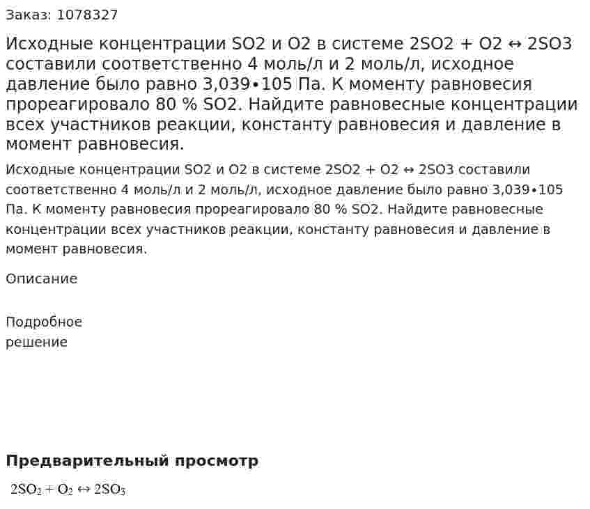 Исходные концентрации SO2 и O2 в системе 2SO2 + O2 ↔ 2SO3 составили соответственно 4 моль/л и 2 моль/л, исходное давление было равно 3,039∙105 Па. К моменту равновесия прореагировало 80 % SО2. Найдите равновесные концентрации всех участников реакции, константу равновесия и давление в момент равновесия. 
