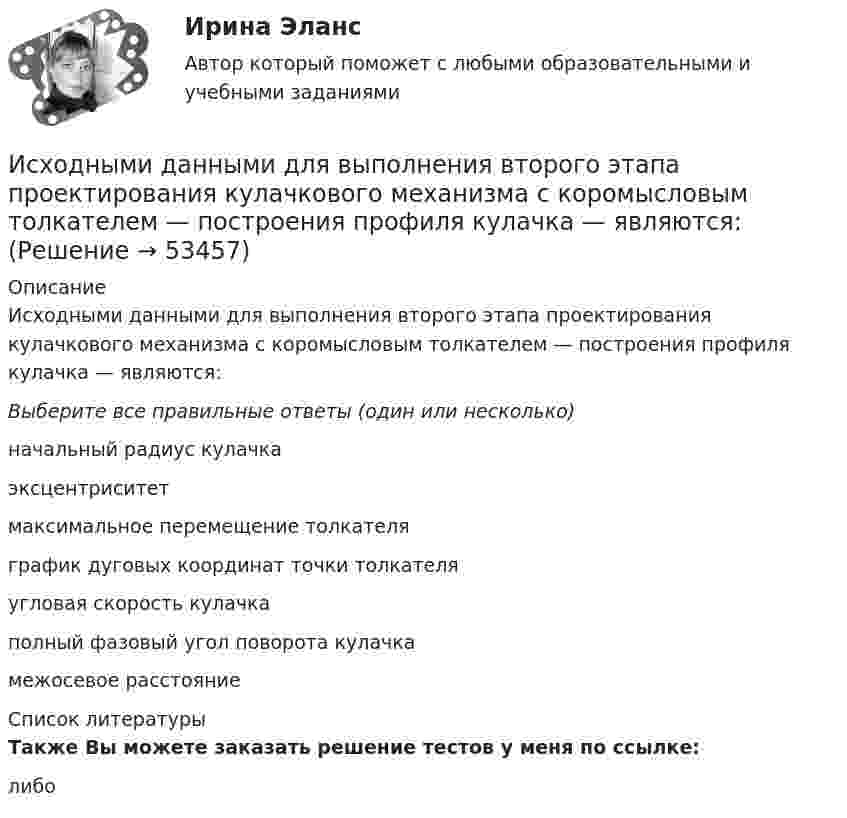      
            Описание
            Исходными данными для выполнения второго этапа проектирования кулачкового механизма с коромысловым толкателем — построения профиля кулачка — являются:Выберите все правильные ответы (один или несколько)начальный радиус кулачкаэксцентриситетмаксимальное перемещение толкателяграфик дуговых координат точки толкателяугловая скорость кулачкаполный фазовый угол поворота кулачкамежосевое расстояние  
            Список литературы
            Также Вы можете заказать решение тестов у меня по ссылке: либо
            
            
            Исходные данные (табл.1): Таблица 1 Объем производства и затраты за 1 квартал 20__г. Показатели Январь Февраль Март Объем производства, ед. изделий 12000 36400 46000 Затраты сырья и материалов на производство продукции 102600 311220 393300 Зарплата производственных рабочих 24000 72800 92000 Амортизация машин и оборудования ? 180000 ? Зарплата управленческого персонала ? 34000 ?Исходными данными для выполнения второго этапа проектирования кулачкового механизма с коромысловым толкателем — построения профиля кулачка — являются:Исходя из намеченной цели, в настоящей работе поставлены следующие основные задачи: − раскрыть понятие профессионального общения юриста; − выявить основные актуальные характеристики профессионального общения юриста;Исходя из намеченной цели, в настоящей работе поставлены следующие основные задачи: − рассмотреть банки и небанковские кредитные организации; − раскрыть вопросы, связанные с банковской лицензией;Исходя из новых возможностей, фирма планировала увеличить размер товарооборота во втором полугодии 2020г. на 20% по сравнению с первым полугодием 2020г. Фактически товарооборот увеличился по сравнению с первым полугодием на 15%. При этом, можно Исходя из опыта японских компаний, устойчивость компании характеризуют такие базовые цели, как ... (укажите 2 варианта ответа)Исходя из полуклассической теории атома Бора, определить первый потенциал U_1 возбуждения и энергию ионизации E_i иона He^+, находящегося в основном состоянии.Истцом предъявлен иск о взыскании задолженности по договору. Ответчик заявил встречный иск о признании договора недействительным. При указанных обстоятельствах ответьте на вопрос, что такое срок исковой давности?Исходная информация Отдел человеческих ресурсов европейской штаб-квартиры многонациональной корпорации провел анонимный опрос сотрудников с целью выяснения их отношения к процедуре аттестации, проводимой в штаб- квартире по классической схеме ежегодное аттестационное собеседование с руководителем, специальные формы оценки и плана развития, повышение базового оклада в соответствии с аттестационной оценкой.Исходное задание: а) перечислите все виды классификаций (т.е. критерии отличия) финансового контроля, выберите из них 3 конкретных вида финансового контроля, относящихся к разным классификациям, дайте их определения;Исходные данные Компания «Восход» осуществляет розничную и мелкооптовую торговлю. Расчеты с оптовыми покупателями выполняются в безналичном порядке. Расчеты с розничными покупателями выполняются за наличный расчет и с использованием электронных средств платежа с применением ККТ.Исходные данные. Организация подала в уполномоченный банк поручение на покупку 22000 евро и перечислила денежные средства в рублях для предоплаты по импортному контракту по курсу ЦБ РФ 25 руб. за евро.Исходные данные По данным таблицы 3.11 составить приложение к бухгалтерскому балансу за отчетный период. Таблица 3.11 – Остатки по счетам на начало отчетного периода Счет Остаток, руб. Счет Остаток, руб. Счет Остаток, руб.Исходные данные. При осуществлении аудиторской проверки фирмы К аудитором были собраны следующие доказательства: 1. анализ фактических затрат, подготовленный сотрудником фирмы К; 2. выписка из реестра акционеров, подтверждающая наличие акций в собственности фирмы К;