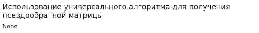 Использование универсального алгоритма для получения псевдообратной матрицы