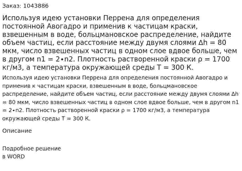 Используя идею установки Перрена для определения постоянной Авогадро и применив к частицам краски, взвешенным в воде, больцмановское распределение, найдите объем частиц, если расстояние между двумя слоями ∆h = 80 мкм, число взвешенных частиц в одном слое вдвое больше, чем в другом n1 = 2∙n2. Плотность растворенной краски ρ = 1700  кг/м3, а температура окружающей среды T = 300 К. 