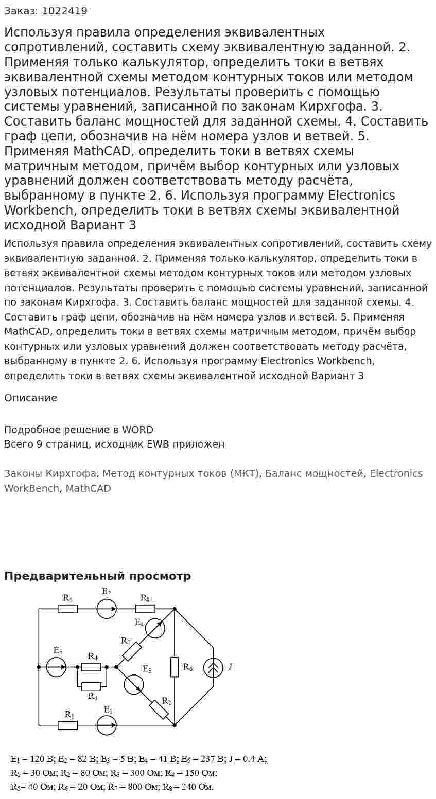 Используя правила определения эквивалентных сопротивлений, составить схему эквивалентную заданной. 	2. Применяя только калькулятор, определить токи в ветвях эквивалентной схемы методом контурных токов или методом узловых потенциалов. Результаты проверить с помощью системы уравнений, записанной по законам Кирхгофа. 3. Составить баланс мощностей для заданной схемы. 	4. Составить граф цепи, обозначив на нём номера узлов и ветвей.  	5. Применяя MathCAD, определить токи в ветвях схемы матричным методом, причём выбор контурных или узловых уравнений должен соответствовать методу расчёта, выбранному в пункте 2. 	6. Используя программу Electronics Workbench, определить токи в ветвях схемы эквивалентной исходной Вариант 3