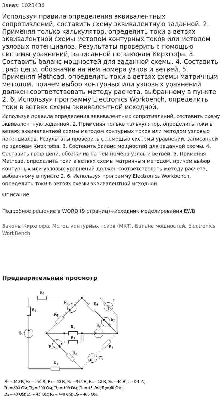 Используя правила определения эквивалентных  сопротивлений, составить схему эквивалентную заданной. 2.	Применяя только калькулятор, определить токи в ветвях эквивалентной схемы методом контурных токов или методом узловых потенциалов. Результаты проверить с помощью системы уравнений, записанной по законам Кирхгофа. 3.	Составить баланс мощностей для заданной схемы. 4.	Составить граф цепи, обозначив на нем номера узлов и ветвей. 5.	Применяя Mathcad, определить токи в ветвях схемы матричным методом, причем выбор контурных или узловых уравнений должен соответствовать методу расчета, выбранному в пункте 2. 6.	Используя программу Electronics Workbench, определить токи в ветвях схемы эквивалентной исходной.