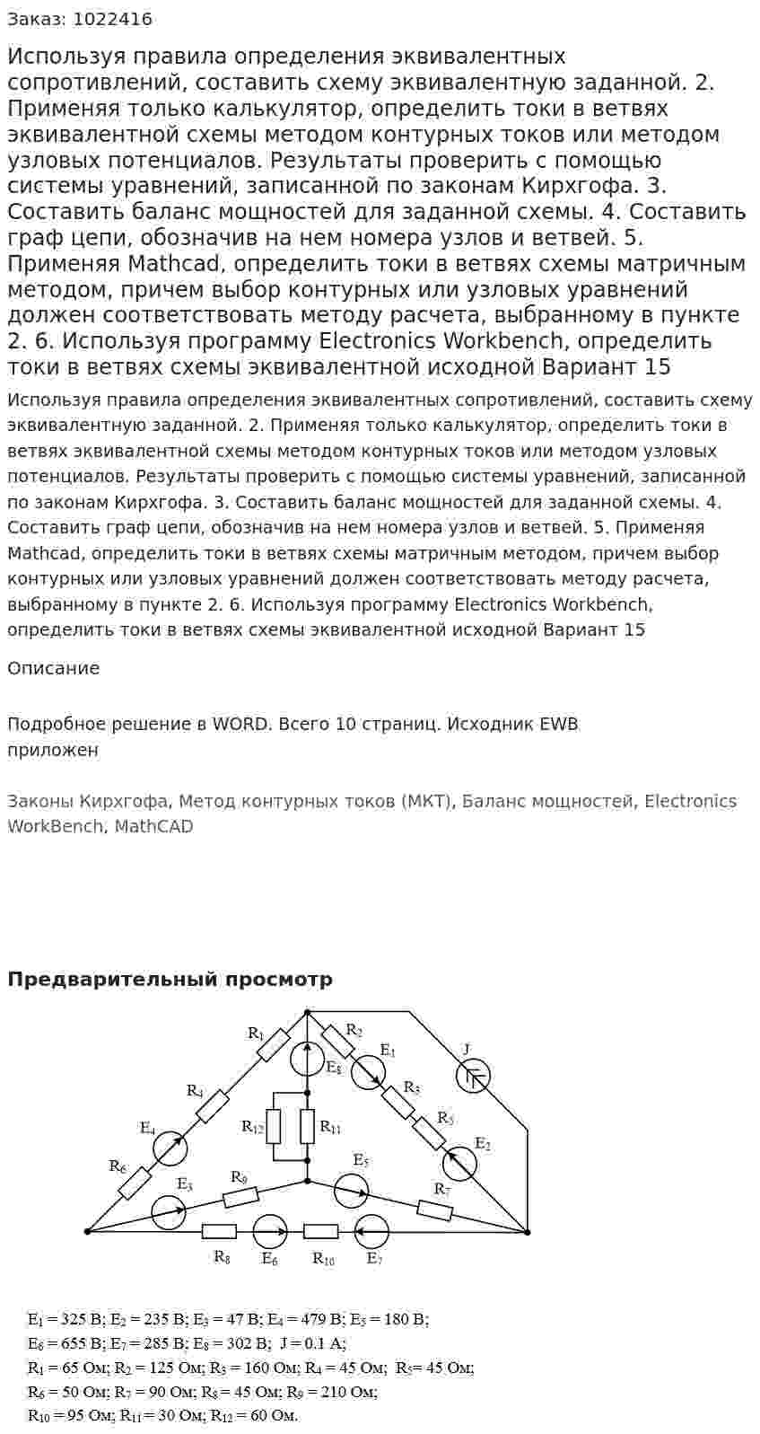 Используя правила определения эквивалентных сопротивлений, составить схему эквивалентную заданной. 2.	Применяя только калькулятор, определить токи в ветвях эквивалентной схемы методом контурных токов или методом узловых потенциалов. Результаты проверить с помощью системы уравнений, записанной по законам Кирхгофа. 3.	Составить баланс мощностей для заданной схемы. 4.	Составить граф цепи, обозначив на нем номера узлов и ветвей. 5.	Применяя Mathcad, определить токи в ветвях схемы матричным методом, причем выбор контурных или узловых уравнений должен соответствовать методу расчета, выбранному в пункте 2. 6.	Используя программу Electronics Workbench, определить токи в ветвях схемы эквивалентной исходной Вариант 15
