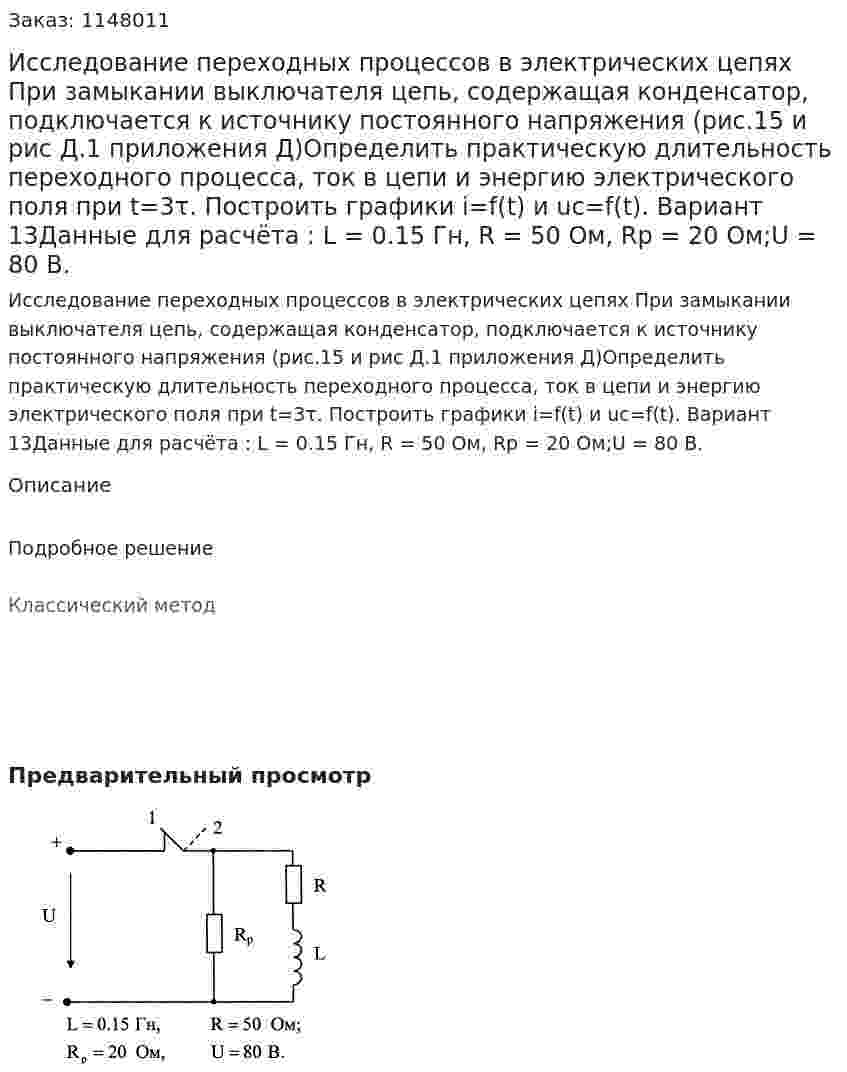 Исследование переходных процессов в электрических цепях  При замыкании выключателя цепь, содержащая конденсатор, подключается к источнику постоянного напряжения (рис.15 и рис Д.1 приложения Д)Определить практическую длительность переходного процесса, ток в цепи и энергию электрического поля при t=3τ. Построить графики i=f(t) и uc=f(t). Вариант 13Данные для расчёта : L = 0.15 Гн,	R = 50 Ом, Rр = 20 Ом;U = 80 В. 